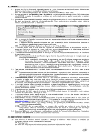 4
9 DA PROVA
9.1 A prova será única, abrangendo questões objetivas de Língua Portuguesa e Literatura Brasileira, Matemática e
Conhecimentos Gerais, em nível de Ensino Médio, e uma Redação.
9.1.1 Os Conteúdos Programáticos das disciplinas encontram-se no Anexo II deste Edital.
9.2 A prova ocorrerá no dia 18/05/2014, das 8 às 13 horas, no Centro de Aplicação de Provas (CAP) determinado
pela COPESE no cartão de inscrição do candidato, em conformidade com as opções consignadas no subitem
7.12.1 deste Edital.
9.3 A prova será constituída de 60 (sessenta) questões de múltipla escolha, com 05 (cinco) alternativas de respostas,
das quais apenas uma é a correta, valendo cada questão 1 (um) ponto, conforme o quadro a seguir, e de uma
redação, especificada no item 12 deste Edital.
DISCIPLINAS/REDAÇÃO N
o
DE QUESTÕES TOTAL DE PONTOS
Língua Portuguesa e Literatura Brasileira 20(vinte) 20(vinte)
Matemática 20(vinte) 20(vinte)
Conhecimentos Gerais 20(vinte) 20(vinte)
Redação - 20(trinta)
Total 60 (sessenta) 80 (oitenta)
9.3.1 A proposta de Redação, informando o tema, será apresentada no Caderno de Provas, após as questões de
Língua Portuguesa.
9.3.2 A Redação deve ser feita exclusivamente em Folha de Redação própria e individualizada, fornecida ao
candidato por ocasião da entrega do Caderno de Provas.
9.3.3 A avaliação da Redação obedecerá ao disposto no item 12 deste Edital.
9.4 O candidato deverá estar no local onde fará a prova com antecedência mínima de 60 (sessenta) minutos. O
acesso aos Centros de Aplicação de Provas (CAP) será fechado pontualmente às 08 (oito) horas, e não será
permitida a entrada de candidatos, após este horário, em hipótese alguma.
9.5 O candidato somente terá acesso ao local de realização da prova munido do Cartão de Inscrição e do Documento
de Identificação original.
9.5.1 Será aceito documento de identificação original diferente daquele informado no ato da inscrição, desde que
tenha fé pública e fotografia.
9.5.1.1 Serão considerados documentos de identificação que têm fé pública aqueles que permitem a
comparação da impressão digital e são expedidos pelas Secretarias de Segurança Pública,
Diretoria Geral da Polícia Civil, Forças Armadas e Polícia Militar, bem como a Carteira de Trabalho
e Previdência Social (CTPS), a Carteira Nacional de Habilitação (CNH), com fotografia e dentro do
prazo de validade, e as Carteiras expedidas por Ordens ou Conselhos Profissionais que, por lei
federal, são válidas como documentos de identidade.
9.6 Para assinalar o cartão-resposta, o candidato deverá usar caneta esferográfica com tinta de cor preta ou azul-
escuro.
9.6.1 O preenchimento do cartão-resposta, em desacordo com o especificado acima, implica a possibilidade do
não reconhecimento da marcação pela leitora digital, com eventual prejuízo para a pontuação do candidato.
Essa ocorrência é de inteira responsabilidade do candidato.
9.7 É expressamente proibido ao candidato portar, no CAP, quaisquer aparelhos de comunicação, de cálculo e/ou
de registro de dados, bem como usar boné, boina, chapéu ou similares (ressalvados os casos de expressa
recomendação médica), sob pena de caracterizar tentativa de fraude, cujas consequências serão a pronta retirada
do candidato, o seu desligamento do processo seletivo e a aplicação das penalidades legais cabíveis.
9.8 O candidato somente poderá retirar-se em definitivo da sala transcorridos 60 (sessenta) minutos do início da
prova, após assinar a Lista de Frequência e devolver o Caderno de Questões, a Folha de Redação e o Cartão-
resposta devidamente assinado.
9.9 O candidato que, por qualquer motivo, ausentar-se do CAP não poderá retornar para continuar a prova.
9.10 O Coordenador do CAP, seguindo orientação da COPESE, poderá, quando for necessário, mudar qualquer
candidato de lugar durante a realização da prova.
9.11 O candidato somente poderá realizar a prova no local estabelecido pela COPESE, que arbitrará a alocação do
candidato de acordo com seus próprios critérios.
9.12 Serão admitidos recursos, quanto à formulação das questões, ou quanto ao Gabarito Oficial da prova, desde que
devidamente fundamentados e encaminhados à COPESE através de formulário eletrônico disponibilizado no sitio
www.ufpi.br/copese em data prevista no Cronograma de Execução – Anexo II deste Edital.
9.12.1 Na prova escrita objetiva, o(s) ponto(s) relativo(s) à(s) questão(ões) eventualmente anulada(s) será(ão)
atribuído(s) a todos os candidatos.
9.12.2 A COPESE não se responsabiliza por recursos não recebidos por motivo de ordem técnica dos
computadores, falhas de comunicação, congestionamento das linhas de comunicação, falta de energia
elétrica, bem como outros fatores de ordem técnica que impossibilitem a transferência de dados.
9.13 Decorridos 120 (cento e vinte) dias após a publicação do resultado do Processo Seletivo Específico – Educação a
Distância – PSE–EAD/2014, os cartões-respostas serão incinerados.
10 DOS CRITÉRIOS DE CORTE
10.1 Será eliminado do Processo Seletivo Específico – Educação a Distância – PSE–EAD/2014 o candidato que
incorrer em qualquer um dos critérios de corte seguintes:
1
o
– Faltar à prova;
2
o
– Tirar zero em qualquer uma das disciplinas que compõem a prova escrita objetiva.
 