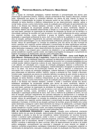 11

               PREFEITURA MUNICIPAL DE PARACATU - MINAS GERAIS

com a equipe de orientação pedagógica, material destinado à conscientização dos alunos para
preservação do patrimônio artístico, histórico, cultural e ambiental do País, Estado e Município; ministrar
aulas, repassando aos alunos os conteúdos definidos nos planos de aula; orientar os alunos na
formulação e implementação de projetos de pesquisa quanto ao seu formato e à seleção, leitura e
utilização de textos literários e didáticos indispensáveis ao seu desenvolvimento; elaborar, aplicar e
corrigir testes, provas e outros instrumentos usuais de avaliação para verificação do aproveitamento dos
alunos e da eficácia dos métodos adotados; controlar e avaliar o rendimento escolar dos alunos;
estabelecer estratégias de recuperação paralela para alunos de menor rendimento; elaborar e
encaminhar relatório das atividades desenvolvidas à direção ou à coordenação da unidade escolar em
que está lotado; participar da organização de atividades de integração da escola com as famílias e a
comunidade; participar de reuniões com pais de alunos e com outros profissionais de ensino; participar
e/ou organizar reuniões, cursos, seminários e grupos de trabalho, visando o aperfeiçoamento,
atualização e capacitação profissional do aluno, bem como a melhoria da qualidade do ensino, em sua
área de atuação; participar integralmente dos períodos dedicados ao planejamento e à avaliação do
processo ensino-aprendizagem e ao seu desenvolvimento profissional; participar de projetos de inclusão
escolar, reforço de aprendizagem ou correção de problemas junto dos alunos da rede municipal de
ensino; participar e/ou organizar eventos destinados à comemoração de datas significativas nacionais,
estaduais e municipais, no âmbito de sua atuação; participar de reuniões, grupos de trabalho e/ou outras
ações destinadas a assegurar o pleno desenvolvimento da criança e do adolescente, a proteção integral
aos seus direitos, o seu preparo para o exercício da cidadania e a sua qualificação para o trabalho;
prestar assistência e suporte, quando couber, aos órgãos encarregados de assegurar o cumprimento do
Estatuto da Criança e do Adolescente; executar outras atribuições afins.
CÓD. 44. PROFESSOR DE EDUCAÇÃO BÁSICA II – PEB II HISTÓRIA - (zona rural) Região do
Entre Ribeiros - Permanece de seg. a sexta-feira - Regência de classe no ensino fundamental de 5ª à
8ª série, em sua área de habilitação específica; participar da elaboração da proposta pedagógica de sua
unidade escolar; cumprir o plano de trabalho estabelecido de acordo com a proposta pedagógica de sua
unidade escolar; elaborar programas e planos de aula, relacionando e confeccionando material didático
a ser utilizado, em articulação com a equipe de orientação pedagógica; elaborar e confeccionar, em
articulação com a equipe de orientação pedagógica, material destinado à divulgação do pensamento, da
arte e do saber, nos termos da Constituição Federal, Art. 206, II; elaborar e confeccionar, em
articulação com a equipe de orientação pedagógica, material destinado à conscientização dos alunos
para preservação do patrimônio artístico, histórico, cultural e ambiental do País, Estado e Município;
ministrar aulas, repassando aos alunos os conteúdos definidos nos planos de aula; orientar os alunos na
formulação e implementação de projetos de pesquisa quanto ao seu formato e à seleção, leitura e
utilização de textos literários e didáticos indispensáveis ao seu desenvolvimento; elaborar, aplicar e
corrigir testes, provas e outros instrumentos usuais de avaliação para verificação do aproveitamento dos
alunos e da eficácia dos métodos adotados; controlar e avaliar o rendimento escolar dos alunos;
estabelecer estratégias de recuperação paralela para alunos de menor rendimento; elaborar e
encaminhar relatório das atividades desenvolvidas à direção ou à coordenação da unidade escolar em
que está lotado; participar da organização de atividades de integração da escola com as famílias e a
comunidade; participar de reuniões com pais de alunos e com outros profissionais de ensino; participar
e/ou organizar reuniões, cursos, seminários e grupos de trabalho, visando o aperfeiçoamento,
atualização e capacitação profissional do aluno, bem como a melhoria da qualidade do ensino, em sua
área de atuação; participar integralmente dos períodos dedicados ao planejamento e à avaliação do
processo ensino-aprendizagem e ao seu desenvolvimento profissional; participar de projetos de inclusão
escolar, reforço de aprendizagem ou correção de problemas junto dos alunos da rede municipal de
ensino; participar e/ou organizar eventos destinados à comemoração de datas significativas nacionais,
estaduais e municipais, no âmbito de sua atuação; participar de reuniões, grupos de trabalho e/ou outras
ações destinadas a assegurar o pleno desenvolvimento da criança e do adolescente, a proteção integral
aos seus direitos, o seu preparo para o exercício da cidadania e a sua qualificação para o trabalho;
prestar assistência e suporte, quando couber, aos órgãos encarregados de assegurar o cumprimento do
Estatuto da Criança e do Adolescente; executar outras atribuições afins.
CÓD. 45. SUPERVISOR PEDAGÓGICO – (zona urbana) - Atuação como profissional, orientando
trabalhos dentro de sua área de atuação, desenvolvendo atividades técnicas quanto ao planejamento,
programação e estudos na área de sua competência; realizar treinamentos em recursos humanos;
orientar e coordenar ações pedagógicas; avaliar o ensino e a aprendizagem; conhecer o Estatuto da
Criança e do Adolescente; desenvolver e executar programas, promover e realizar palestras educativas,
multiplicando para os educadores; atender a convocação para reuniões e eventos promovidos pela
SEEDU; coordenar a elaboração do plano curricular, plano de desenvolvimento da escola e do projeto
político pedagógico, acompanhando sua execução e integração do corpo docente em relação a
objetivos, conteúdos programáticos, estratégias e sistemática de avaliação e recuperação; colaborar na
coordenação do planejamento, execução e avaliação do projeto de atualização dos Recursos Humanos,
 