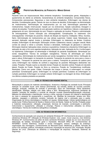 49

               PREFEITURA MUNICIPAL DE PARACATU - MINAS GERAIS

Paciente como ser biopsicossocial; Meio ambiente terapêutico: Considerações gerais, Adaptações e
ajustamentos do cliente ao ambiente, Características do ambiente terapêutico; Componentes físicos,
Componentes psicossociais; Segurança e meio ambiente terapêutico; Enfermagem nas úlceras de
decúbito: Considerações gerais, Fatores de risco na úlcera de decúbito; Enfermagem na Administração
de medicamentos: Administração de medicamentos por via oral, Administração parenteral de
medicamentos; Injeção intramuscular; Injeção por via endovenosa; Injeção subcutânea; Dosagem e
cálculo de soluções; Transformação do soro glicosado isotônico em hipertônico; Cálculo e velocidade de
gotejamento do soro; Administração de soro; Preparo e aplicação da insulina; Preparo e administração
de anticoagulantes; Contra indicação dos anticoagulantes; Complicações no tratamento com
anticoagulantes: Orientação do paciente, Cálculo de diluição da heparina; Instilações: Olhos, Ouvidos,
Nariz; Administração de medicamentos por vias aéreas superiores: Cateter nasal, Nebulização ou
aerossol; Aplicação vaginal: óvulos e pomadas; Enfermagem no tratamento de feridas: Curativos
simples; Enfermagem na eliminação: Eliminação urinária: Cateterismo vesical, Lavagem vesical, Modo
correto de colocar e retirar a comadre, Diurese e densidade, Verificação de glicosúria e cetonúria;
Eliminação intestinal: Aplicações retais: enemas e supositórios, Colostomia e ileostomia; Enfermagem na
aplicação de calor e frio como agentes terapêuticos: Aplicação de calor, Aplicação de frio, A enfermagem
na hipertermia; Enfermagem na alimentação e hidratação do paciente hospitalizado: Alimentação por
sonda nasogástrica: Técnica de sondagem nasogástrica, Técnica de alimentação por sonda
nasogástrica, Administração de medicamentos por sonda nasogástrica; Controle hídrico; Verificação de
peso e altura; Enfermagem no transporte do paciente: Transporte do paciente da cama para a maca e
vice-versa ; Transporte do paciente da cama para a cadeira; Transporte do paciente da cadeira para
cama; Enfermagem nas medidas de conforto e segurança do paciente: Massagens deslizantes nas
costas, Posições: Posição supina ou decúbito dorsal, Posição em decúbito ventral, Posição em decúbito
lateral, Posição de Fowler, Posição de Sims ou simiprona, Posição de Trendelemburg modificada;
Restrições: Cama com grade, Colete, Contenção dos braços e pernas; A enfermagem na nutrição
parenteral: Considerações gerais, Enfermagem na nutrição parenteral, Cuidados de enfermagem na
nutrição parenteral, Enfermagem na nutrição enteral; Enfermagem na drenagem de tórax; Enfermagem
nos últimos cuidados prestados ao paciente.

                              CÓD. 51 TÉCNICO EM HIGIENE DENTAL

Manipulação e preparo de materiais odontológicos. Anatomia e fisiologia da cavidade bucal; Principais
doenças na cavidade bucal: carie doença periondontal, má oclusão, lesões de mucosa (conceito,
etiologia, evolução, medidas de controle e prevenção). Ética em Odontologia. Placa bacteriana:
identificação, fisiologia, relação com dieta, saliva e flúor. Biossegurança: ergonomia (ambiente de
trabalho, posições de trabalho) e controle de infecção cruzada (paramentação/proteção individual).
Métodos de esterilização e desinfecção: normas e rotina, expurgo e preparo de material e desinfecção
do meio e assepsia do equipamento e superfícies, etc. Medidas de prevenção: terapia com flúor,
selantes, raspagem e polimento coroário, instrução de higiene oral e educação para a saúde.
Organização da clínica odontológica e trabalho em equipe. Epidemiologia: índices epidemiológicos em
saúde bucal. Política Nacional de Saúde e Sistema Único de Saúde. Saúde da Família. Proteção pulpar
e materiais restauradores: utilização, preparação, técnicas de inserção, condensação e polimento.
Instrumental e equipamento: utilização e emprego. Passos e instrumentos utilizados na clínica
odontológica. Técnica de incidência radiográfica e revelação.

                                CÓD. 52 TÉCNICO EM INFORMÁTICA

Conhecimento de operação com arquivos em ambiente Windows XP. Conhecimento de arquivo e pastas
(diretórios) Windows XP. Utilização do Windows Explorer: criar, copiar, mover arquivos, criar diretórios
Windows XP. Conhecimentos de editor de texto (ambiente Windows): criação de um novo documento,
elaboração de tabelas, formatação geral e impressão. Microsoft Office XP. Conhecimentos de
INTERNET. Correio Eletrônico: receber e enviar mensagens; anexos; catálogos de endereço;
organização das mensagens. Conhecimentos do Microsoft Excel: referências a células, fórmulas de
soma e de condição, gráficos, formatação condicional, importação de arquivos CSV, impressão. Noções
básicas de Linux. (hierarquia de diretórios e manipulação de arquivos). Hardware, Sistemas de
Segurança.
 