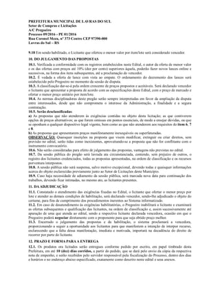 PREFEITURA MUNICIPAL DE LAVRAS DO SUL
Setor de Compras e Licitações
A/C Pregoeiro
Processo 09/2016 - PE 01/2016
Rua Coronel Meza, nº 373 Centro CEP 97390-000
Lavras do Sul – RS
9.18 Em sendo habilitado, o Licitante que ofertou o menor valor por item/lote será considerado vencedor.
10. DO JULGAMENTO DAS PROPOSTAS
10.1. Verificada a conformidade com os registros estabelecidos neste Edital, o autor da oferta de menor valor
e os das ofertas com preços até 10% (dez por cento) superiores àquela, poderão fazer novos lances online e
sucessivos, na forma dos itens subsequentes, até a proclamação do vencedor.
10.2. É vedada a oferta de lance com vista ao empate. O ordenamento do decremento dos lances será
estabelecido pelo Pregoeiro no momento da sessão de disputa.
10.3. A classificação dar-se-á pela ordem crescente de preços propostos e aceitáveis. Será declarado vencedor
o licitante que apresentar a proposta de acordo com as especificações deste Edital, com o preço de mercado e
ofertar o menor preço unitário por item/lote.
10.4. As normas disciplinadoras deste pregão serão sempre interpretadas em favor da ampliação da disputa
entre interessados, desde que não comprometa o interesse da Administração, a finalidade e a segura
contratação.
10.5. Serão desclassificadas:
a) As propostas que não atenderem às exigências contidas no objeto desta licitação; as que contiverem
opções de preços alternativos; as que forem omissas em pontos essenciais, de modo a ensejar dúvidas, ou que
se oponham a qualquer dispositivo legal vigente, bem como as que não atenderem aos requisitos do item 6, 7
e 8.
b) As propostas que apresentarem preços manifestamente inexequíveis ou superfaturadas.
OBSERVAÇÃO: Quaisquer inserções na proposta que visem modificar, extinguir ou criar direitos, sem
previsão no edital, serão tidas como inexistentes, aproveitando-se a proposta que não for conflitante com o
instrumento convocatório.
10.6. Não serão consideradas para efeito de julgamento das propostas, vantagens não previstas no edital.
10.7. Da sessão pública do pregão será lavrada ata circunstanciada, contendo, sem prejuízo de outros, o
registro dos licitantes credenciados, todas as propostas apresentadas, na ordem de classificação e os recursos
porventura interpostos.
10.8. A sessão pública não será suspensa, salvo motivo excepcional, devendo todas e quaisquer informações
acerca do objeto esclarecidas previamente junto ao Setor de Licitações deste Município.
10.9. Caso haja necessidade de adiamento da sessão pública, será marcada nova data para continuação dos
trabalhos, devendo ficar intimadas, no mesmo ato, as licitantes presentes.
11. DAADJUDICAÇÃO
11.1. Constatado o atendimento das exigências fixadas no Edital, o licitante que ofertar o menor preço por
lote e atender as demais condições de habilitação, será declarado vencedor, sendo-lhe adjudicado o objeto do
certame, para fins de cumprimento dos procedimentos inerentes ao Sistema informatizado.
11.2. Em caso de desatendimento às exigências habilitatórias, o Pregoeiro inabilitará a licitante e examinará
as ofertas subsequentes e qualificação das licitantes, na ordem de classificação e, assim sucessivamente até
apuração de uma que atenda ao edital, sendo a respectiva licitante declarada vencedora, ocasião em que o
Pregoeiro poderá negociar diretamente com o proponente para que seja obtido preço melhor.
11.3. Encerrado o julgamento das propostas e da habilitação, o sistema proclamará a vencedora,
proporcionando a seguir a oportunidade aos licitantes para que manifestem a intenção de interpor recurso,
esclarecendo que a falta dessa manifestação, imediata e motivada, importará na decadência do direito de
recorrer por parte do licitante.
12. PRAZO E FORMA PARAA ENTREGA
12.1. Os produtos ora licitados serão entregues conforme pedido por escrito, em papel timbrado desta
Prefeitura, em até 10 (dez) dias corridos, a partir do pedido, que se dará pelo envio da cópia da respectiva
nota de empenho, e serão recebidos pelo servidor responsável pela fiscalização do Processo, dentro dos dias
e horários e no endereço abaixo especificado, exatamente como descrito neste edital e seus anexos.
 