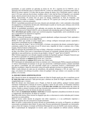 penalidades, as quais poderão ser aplicadas na forma do Art. 86 e seguintes da Lei 8666/93, com as
alterações nela introduzidas pela Lei Federal 8.883/94, a critério da Administração, garantindo ampla defesa:
15.1.1. Por atraso superior a 10 (dez) dias do prazo entrega do objeto, fica o fornecedor sujeito a multa de
meio (1/2%) por cento por dia de atraso, incidente sobre o valor total da Nota de Empenho a ser calculado
desde o décimo primeiro dia de atraso até o efetivo cumprimento da obrigação, limitado a (30) trinta dias;
15.1.2. Transcorridos 30 (trinta) dias do prazo de entrega estabelecido na Nota de Empenho, será
considerado rescindido o Contrato, e aplicada a multa de 15% (quinze por cento) por inexecução total,
calculada sobre o valor da contratação;
15.1.3. A penalidade pecuniária prevista nesta cláusula será calculada sobre o valor contratado e descontada
dos pagamentos eventualmente devidos pela Administração ou pode ser inscrita, para cobrança como dívida
ativa do Município, na forma da Lei.
15.1.4. As penalidades pecuniárias serão aplicadas sem prejuízo das demais sanções, administrativas ou
penais, previstas na Lei Federal 8.666/93, com as alterações nela introduzidas pela Lei Federal 8.883/94.
15.2. Advertência por escrito: sempre que ocorrerem pequenas irregularidades, assim consideradas as que
não se enquadrarem nos dispositivos seguintes:
15.3. Multa, da seguinte forma:
15.3.1. A recusa do fornecedor em entregar o material adjudicado configura inexecução Total, sujeitando o
fornecedor a penalidade prevista no item 15.1.2.;
15.3.2. O atraso que exceder ao prazo fixado para a entrega configura inexecução parcial, sujeitando a
fornecedora à penalidade prevista no item 15.1.1.;
15.4. Nos termos do Artigo 7º da Lei 10.520/2002, o Licitante, sem prejuízo das demais cominações legais e
contratuais, poderá ficar, pelo prazo de ate 05 (cinco) anos, impedido de licitar e contratar com a União,
Estados, Distrito Federal ou Municípios;
15.5. Na aplicação das penalidades previstas no Edital, o Município considerará, motivadamente, a gravidade
da falta, seus efeitos, bem como os antecedentes do licitante ou contratado, podendo deixar de aplicá-las, se
admitidas as suas justificativas, nos termos do que dispõe o Artigo 87 “caput” da Lei 8.666/93.
15.6. Nenhum pagamento será efetuado enquanto pendente de liquidação qualquer obrigação financeira que
for imposta ao prestador em virtude de penalidade ou inadimplência contratual.
a) nos casos definidos no subitem 15.3.2 acima: por 1 (um) ano.
b) nos casos definidos no subitem 15.3.1 acima: por 2 (dois) anos.
15.7. Declaração de inidoneidade para licitar ou contratar com a Administração Pública enquanto perdurarem
os motivos determinantes da punição ou até que seja promovida a reabilitação perante a própria autoridade
que aplicou a penalidade, que será concedida sempre que o contratado ressarcir a Administração pelos
prejuízos resultantes e depois de decorrido o prazo da sanção aplicada com base no subitem anterior.
15.8. A multa dobrará em cada caso de reincidência, não podendo ultrapassar a 30% do valor total a ser
pago, sem prejuízo da cobrança de perdas e danos de qualquer valor que venham a ser causados ao erário
público, e/ou rescisão.
16. DOS RECURSOS ADMINISTRATIVOS
16.1. Decairá do direito de impugnação dos termos do Edital de Pregão aquele que não se manifestar em até
02 (dois) dias úteis anteriores a data prevista para a abertura da sessão do Pregão, apontando as falhas e
irregularidades que o viciaram.
16.2. Dos demais atos relacionados com o Pregão, ao final da sessão pública, qualquer Licitante poderá
manifestar imediatamente a intenção de recorrer, expondo a síntese de suas razões, em formulário eletrônico
específico, quando lhe será concedido o prazo de 03 (três) dias corridos para apresentação das razões do
recurso, ficando os demais Licitantes desde logo intimados para apresentar contra-razões em igual número de
dias, que começarão a correr do término do prazo do recorrente.
16.3. A falta de manifestação imediata e motivada do licitante importará a decadência do direito de recurso
e a adjudicação, pelo Pregoeiro, do objeto ao vencedor.
16.4. Não serão aceitos como recursos às alegações que não se relacionem às razões indicadas pelo Licitante
recorrente na sessão pública.
16.5. O recurso contra decisão do pregoeiro terá efeito suspensivo, e o seu acolhimento importará a
invalidação apenas dos atos insuscetíveis de aproveitamento.
16.6. As razões e contra-razões do recurso deverão ser encaminhadas, por escrito, ao Pregoeiro, ao endereço
mencionado no preâmbulo deste Edital. Os autos deste Processo permanecerão franqueados aos interessados,
junto ao Setor de Compras e Licitação na Prefeitura Municipal de Lavras do Sul-RS, neste mesmo endereço.
16.7. A apresentação de impugnação ou recurso, após o prazo estipulado no subitem anterior, receberá
 