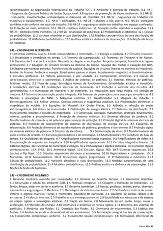 Página 30 de 31
recomendações da Organização Internacional do Trabalho (OIT). 8 Ambiente e doenças do trabalho. 8.1 NR‐7
‐ Programa de Controle Médico de Saúde Ocupacional. 9 Programa de prevenção de riscos ambientais. 9.1 NR‐11
‐ transporte, movimentação, armazenagem e manuseio de materiais. 9.2 NR‐12 ‐ Segurança no trabalho em
máquinas e equipamentos. 9.3. NR‐8 – edificações. 9.4. NR‐21 ‐ trabalhos a céu aberto. 9.5. NR‐24 ‐ condições
sanitárias e de conforto nos locais de trabalho. 9.6 NR‐33 – segurança e saúde nos trabalhos em espaços confinados.
10 Proteção ao meio ambiente. 10.1 NR‐25 ‐ resíduos industriais. 11 Proteção contra incêndios e explosões. 11.1
NR‐23 ‐ proteção contra incêndios. 11.2 NR‐26 ‐ sinalização de segurança. 12 Probabilidade e estatística. 12.1 Cálculo
de probabilidade. 12.2 Variáveis aleatórias e suas distribuições. 12.3 Medidas características de uma distribuição de
probabilidade. 12.4 Modelos probabilísticos. 12.5 Análises estática e dinâmica de observações. 12.6 Noções de testes
de hipóteses.
141 – ENGENHEIRO ELETRICISTA
1 Elementos elétricos básicos. Fontes independentes e controlados. 1.1 Energia e potência. 1.2 Circuitos resistivos.
1.3 Lincaridade e invariância no tempo. 1.4 Teorema da superposição. 1.5 Teoremas de Thevenin e de Norton.
1.6 Circuitos de 1 a e de 2 a ordem. Resposta ao degrau e ao impulso. Resposta completa, transitório e regime
permanente. 1.7 Equações de circuitos lineares ao domínio do tempo. Equação das malhas e equação dos NOS.
1.8 Regime permanente senoidal. Transformada de Laplace. Equações de circuitos lineares no domínio da frequência.
Análise de Fourier. Potência e energia. Quadripolos passivo e ativos. Acoplamento magnético e transformadores.
2 Circuitos polifásicos. 2.1 Valores percentuais e por unidade. 2.2 Componentes simétricas. 2.3 Cálculo de
curto‐circuitos simétricos e assimétricos. 3 Análise de sistemas de potência. 3.1 Sistemas elétricos de potência.
Matrizes nodais. 3.2 Fluxo de carga. Estratégias ótimas de funcionamento. Estabilidades estática e transitória.
4 Instalações elétricas. 4.1 Instalações elétricas de iluminação. 4.2 Proteção e controle dos circuitos. 4.3
Luminotécnica. 4.4 Iluminação de interiores e de exteriores. 4.5 Instalações para força motriz. 4.6 Seleção de
motores. 4.7 Sistemas de automação predial integrada. 4.8 Sistemas de prevenção contra descargas atmosféricas. 4.9
Normas e prescrições da ABNT. 5 Máquinas elétricas. 5.1 Transformador. 5.2 Máquina de indução. 6
Eletromagnetismo. 6.1 Análise vetorial. Campos elétricos e magnéticos estáticos. 6.2 Propriedades dielétricas e
magnéticas da matéria. 6.3 Equações de Maxwell. 6.4 Ondas Planas. 6.5 Reflexão e refração de ondas
eletromagnéticas. 6.6 Linhas de transmissão. 7 Distribuição de energia elétrica. 7.1 Sistemas de distribuição. 7.2
Planejamento, projetos e estudos de engenharia. 7.3 Construção, operação, manutenção, proteção, desempenho,
normas, padrões e procedimentos. 8 Proteção de sistemas elétricos. 8.1 Sistemas elétricos de potência. 8.2
Transformadores de corrente e de potencial para serviços de proteção. 8.3 Proteção digital de sistemas elétricos de
potência. 8.4 Proteção de sobrecorrente de sistemas de distribuição de energia elétrica. 8.5 Esquemas de
teleproteção. 8.6 Proteção diferencial de transformadores de potência, geradores e barramento. 8.7 Proteção digital
de sistemas elétricos de potência. 9 Circuitos de eletrônica. 9.1 Conformação de sinais. 9.2 Transformadores de
pulso e linhas de retardo. 9.3 Circuitos grampeadores e de comutação. 9.4 Multivibradores. 9.5 Geradores de base de
tempo. 9.6 Osciladores de bloqueio. 9.7 Amplificadores transistorizados especiais. 9.8 Amplificadores de vídeo. 9.9
Compensação da resposta em frequência. 9.10 Amplificadores operacionais. 9.11 Circuitos integrados lineares. 11
Sistemas digitais. 10.1 Sistemas de numeração e códigos. 10.2 Portaslógicas e álgebra booleana. 10.3 Circuitos lógicos
combinacionais. 10.4 VHDL. 10.5 Aritmética digital. 10.6 Circuitos lógicos MSI. 10.7 Sistemas sequenciais. 10.8
Latches e flip flops. 10.9 Circuitos sequenciais síncronos e assíncronos. 10.10 Registradores e contadores. 10.11
Memórias. 10.12 Sequenciadores. 10.13 Dispositivos lógicos programáveis. 11 Probabilidade e estatística. 11.1
Cálculo de probabilidade. 11.2 Variáveis aleatórias e suas distribuições. 11.3 Medidas características de uma
distribuição de probabilidade. 11.4 Modelos probabilísticos. 11.5 Análises estática e dinâmica de observações. 11.6
Noções de testes de hipóteses.
142 – ENGENHEIRO MECÂNICO
1 Desenho mecânico assistido por computador. 1.1 Normas de desenho técnico. 1.2 Geometria descritiva.
1.3 Construção e edição em ambiente CAD. 1.4 Projeção ortogonal. 1.5 Cotagem e Indicação de tolerâncias. 1.6
Textos, blocos, vistas em cortes e auxiliares. 1.7 Desenho isométrico. 1.8 Roscas, parafusos, rebites, polias, chavetas,
rolamentos e engrenagens. 2 Mecânica. 2.1 Modelagem de sistemas mecânicos. 2.2 Centróides e centros de massa.
Vetores e álgebra matricial. Forças e momentos. Equilíbrio de partículas. 2.3 Equilíbrio de corpos rígidos e de
estruturas. 2.4 Esforços internos. 2.5 Trabalho virtual e energia potencial. 2.6 Estabilidade em estruturas e de sistema
de corpos rígidos e vinculações elásticas. 2.7 Tração em barras. 2.8 Movimento de um ponto. Força, massa e
aceleração. 2.9 Métodos de energia. 2.10 Cinemática e dinâmica de corpos rígidos. 2.11 Dinâmica dos sistemas de
partículas. 3 Mecânica dos fluidos. 3.1. Descrição dos fluidos. 3.2 Cinemática de escoamentos. 3.3 Estática dos
fluidos. 3.4 Análise de escala e dimensional de um escoamento. 3.5 Formulação integral das leis de conservação.
3.6 Escoamento compressível uniforme. 3.7 Escoamento líquido incompressível. 3.8 Formulação diferencial da
 