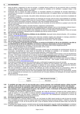 3. DAS INSCRIÇÕES
3.1 Antes de efetuar o pagamento do valor da inscrição, o candidato deverá certificar-se de que preenche todos os requisitos
estabelecidos neste Edital. Poderá ser cancelada a inscrição do candidato se for verificado, a qualquer tempo, o não
cumprimento das obrigações fixadas neste Edital.
3.2 Declaração falsa ou inexata dos dados constantes no Formulário eletrônico de Solicitação de Inscrição determinará o
cancelamento da inscrição e a anulação de todos os atos dela decorrentes, em qualquer época, sem prejuízo das sanções
penais cabíveis.
3.3 O candidato, ao efetuar sua inscrição, não poderá utilizar abreviaturas quanto ao nome, data de nascimento e localidades de
nascimento e residência.
3.4 As informações prestadas no Formulário eletrônico de Solicitação de Inscrição serão de inteira responsabilidade do candidato,
podendo a EBSERH e o Instituto AOCP excluir do Concurso Público o candidato que preencher dados incorretos, bem como
aquele que prestar informações inverídicas, ainda que o fato seja constatado posteriormente.
3.5 Não será aceita solicitação de inscrição encaminhada por fax, por via postal, via correio eletrônico ou qualquer outro meio não
previsto neste Edital.
3.6 Não haverá, sob qualquer pretexto, inscrição provisória, condicional e extemporânea.
3.7 No ato da inscrição, o candidato deverá optar pelo Hospital/Maternidade desejado e por um dos empregos conforme Anexo I.
Não será admitida ao candidato a alteração de Hospital/Maternidade ou emprego após efetivação da inscrição.
3.8 As inscrições para este Concurso Público serão realizadas via internet e serão também disponibilizados Postos de Inscrição
Presencial com computador e atendente para os candidatos que não tem acesso à internet.
3.9 Das inscrições via internet:
3.9.1 Período: das 15h do dia 07/12/2015 às 23h59min do dia 14/01/2016, observado horário oficial de Brasília – DF no endereço
eletrônico www.institutoaocp.org.br.
3.9.2 O candidato deverá, primeiramente, declarar estar ciente das condições exigidas para admissão no emprego, preencher o
Formulário eletrônico de Solicitação de Inscrição e se submeter às normas expressas neste Edital.
3.9.3 Para efetuar a inscrição é imprescindível o número de Cadastro de Pessoa Física - CPF do candidato.
3.10 Das inscrições no Posto de Inscrição Presencial:
3.10.1 Período: de segunda a sexta-feira (exceto feriados), no período de 07/12/2015 às 18h do dia 23/12/2015 e das 08h do
dia 04/01/2016 até às 18h do dia 14/01/2016, nos horários e endereços relacionados no Anexo IV deste Edital.
3.10.2 No ato da inscrição presencial o candidato, ou seu procurador legal, deverá estar munido obrigatoriamente de:
a) documento de identidade RG do candidato e do procurador, se for o caso;
b) CPF – Cadastro de Pessoa Física do candidato;
3.10.3 Poderá ser feita inscrição por terceiros mediante procuração simples (não há necessidade do reconhecimento de firma na
procuração), acompanhada de cópia legível do documento de identidade do candidato e do mandatário. Deverá ser
apresentada para cada candidato inscrito uma procuração específica, a qual ficará retida.
3.11 Após a confirmação da inscrição, que ocorrerá ao término da operação, o candidato deverá imprimir a Guia de Recolhimento
da União - GRU simples exclusivamente no endereço eletrônico www.institutoaocp.org.br, para efetuar o pagamento da taxa
de inscrição, até o dia do vencimento impresso na guia, exclusivamente nas agências do Banco do Brasil.
3.12 O recibo de pagamento da GRU será o comprovante de que o candidato realizou sua inscrição neste Concurso Público. O
Instituto AOCP não se responsabiliza por Guia de Recolhimento da União - GRU simples, emitida através de endereço
eletrônico diferente do www.institutoaocp.org.br.
3.13 A inscrição do candidato somente será concretizada após a confirmação do pagamento da taxa de inscrição.
3.14 Não será válida a inscrição cujo pagamento seja realizado por depósito em caixa eletrônico, pelo correio, fac-símile (fax),
transferência eletrônica, DOC, ordem de pagamento ou depósito em conta corrente, condicional, agendamento eletrônico,
cheque ou fora do período de inscrição ou por qualquer outro meio que não o especificado neste Edital.
3.15 Não será considerado o pedido de inscrição não efetivado por motivo de ordem técnica de computadores, falhas de
comunicação ou congestionamento de linhas, bem como outros fatores que impossibilitem a transferência dos dados.
3.16 O candidato inscrito por terceiro assume total responsabilidade pelas informações prestadas por seu representante, arcando
com as consequências de eventuais erros no preenchimento do Formulário eletrônico de Solicitação de Inscrição disponível
pela via eletrônica.
3.17 O valor da taxa de inscrição será de:
Nível Valor da taxa de inscrição
Superior R$ 120,00
3.18 O candidato que pagar mais de uma inscrição para o mesmo emprego, terá confirmada apenas a última inscrição
realizada, sendo as demais canceladas independentemente da data em que os pagamentos tenham sido efetuados.
3.19 Não haverá devolução da importância paga, ainda que efetuada em valor superior ao fixado ou em duplicidade, ou
para empregos com o mesmo período de prova, seja qual for o motivo. A devolução da importância paga somente
ocorrerá se o Concurso Público não se realizar.
3.20 O candidato que não efetuar o pagamento de sua inscrição, até a data de vencimento constante da GRU, poderá utilizar a
opção de imprimir a 2ª via da GRU no endereço eletrônico www.institutoaocp.org.br, até o dia subsequente ao término da
inscrição. O candidato que não efetuar o pagamento da inscrição até o dia imediatamente subsequente ao término da
inscrição, ficará impossibilitado de participar do concurso.
3.21 Da Isenção de pagamento da taxa de inscrição:
3.21.1 Em conformidade com o Decreto Federal nº 6.593, de 2 de Outubro de 2008, haverá isenção do valor da taxa de inscrição
para o candidato que estiver inscrito no Cadastro Único para Programas Sociais do Governo Federal – CadÚnico, de que trata
o Decreto Federal nº 6.135, de 26 de junho de 2007, e que se declarar membro de família de baixa renda, nos termos da
legislação vigente.
3.21.2 O candidato que desejar requerer a isenção da taxa de inscrição deverá fazê-lo segundo modelo disponibilizado no endereço
eletrônico www.institutoaocp.org.br, no período das 15h do dia 07/12/2015 às 23h59min do dia 14/12/2015, observado o
Página 3 de 13
 