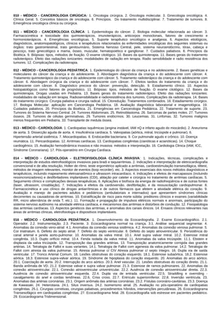 010 - MÉDICO - CANCEROLOGIA CIRÚGICA: 1. Oncologia cirúrgica. 2. Oncologia molecular. 3. Ginecologia oncológica. 4.
Clínica Geral. 5. Conceitos básicos de oncologia. 6. Princípios. Do tratamento multidisciplinar. 7. Tratamento de tumores. 8.
Emergência oncológica clínica ou cirúrgica.
011 - MÉDICO - CANCEROLOGIA CLÍNICA: 1. Epidemiologia do câncer. 2. Biologia molecular relacionada ao câncer. 3.
Farmacocinética e toxicidade dos quimioterápicos, imunoterápicos, anticorpos monoclonais, fatores de crescimento e
hormonioterápicos. 4. Emergências oncológicas. 5. Suporte terapêutico oncológico e analgesia. 6. Aspectos etiológicos,
diagnósticos, anatomopatológicos, clínicos e terapêuticos relacionados às enfermidades oncológicas dos seguintes sistemas ou
órgãos: trato gastrointestinal, trato genitourinário, Sistema Nervoso Central, pele, sistema neuroendócrino, tórax, cabeça e
pescoço, trato ginecológico e mama, ósseo, muscular, hematopoiético e ganglionar. 7. Cuidados paliativos. 8. Princípios da
Bioética. 9. Biópsias: tipos, métodos de fixação. O exame citológico. 10. Bases da quimioterapia. 11. Bases gerais do tratamento
radioterápico. Efeito das radiações ionizantes: modalidades de radiação em terapia. Radio sensibilidade e radio resistência dos
tumores. 12. Complicações da radioterapia.
012 - MÉDICO - CANCEROLOGIA PEDIÁTRICA: 1. Epidemiologia do câncer da criança e no adolescente. 2. Bases genéticas e
moleculares do câncer da criança e do adolescente. 3. Abordagem diagnóstica da criança e do adolescente com câncer. 4.
Tratamento quimioterápico da criança e do adolescente com câncer. 5. Tratamento radioterápico da criança e do adolescente com
câncer. 6. Abordagem cirúrgica da criança e do adolescente com câncer. 7. Efeitos tardios do tratamento da criança e do
adolescente com câncer. 8. Diagnóstico precoce do câncer: prevenção, detecção. 9. Estadiamento clínico. 10. Aspectos
histopatológicos como fatores de prognóstico. 11. Biópsias: tipos, métodos de fixação. O exame citológico. 12. Bases da
quimioterapia. Drogas usadas em Pediatria. 13. Bases gerais do tratamento radioterápico. Efeito das radiações ionizantes:
modalidades de radiação em terapia. Radiosensibilidade e radioresistência dos tumores. Complicações da radioterapia. 14. Bases
do tratamento cirúrgico. Cirurgia paliativa e cirurgia radical. 15. Citoredução. Tratamentos combinados. 16. Estadiamento cirúrgico.
17. Biologia Molecular: aplicação em Cancerologia Pediátrica. 18. Avaliação diagnóstica laboratorial e imagenológica. 19.
Cuidados paliativos. 20. Princípios da Bioética. 21. Emergências em Cancerologia Pediátrica. 22. Tratamento de suporte. 23.
Tumores do Sistema Nervoso Central. 24. Tumores Abdominais. 25. Retinoblastoma. 26. Sarcomas de partes moles. 27. Tumores
ósseos. 28. Tumores de células germinativas. 29. Tumores endócrinos. 30. Leucemias. 31. Linfomas. 32. Tumores malignos
menos frequentes em Pediatria. 33. Transplante de medula óssea.
013 - MÉDICO - CARDIOLOGIA: 1. Cardiopatias isquêmicas (angina instável, IAM nQ e infarto agudo do miocárdio). 2. Aneurisma
de aorta. 3. Dissecção aguda de aorta. 4. Insuficiência cardíaca. 5. Valvopatias (aórtica, mitral, tricúspide e pulmonar). 6.
Hipertensão arterial sistêmica. 7. Miocardiopatias. 8. Endocardite bacteriana. 9. Cor pulmonale agudo e crônico. 10. Doença
reumática. 11. Pericardiopatias. 12. Arritmias cardíacas. 13. Cardiopatias congênitas (cianóticas e acianóticas). 14. Choque
cardiogênico. 15. Avaliação hemodinâmica invasiva e não invasiva: métodos e interpretação. 16. Cardiologia Clinica (IAM, ICC,
Síndrome Coronariana). 17. Pós-operatório em Cirurgia Cardíaca.
014 - MÉDICO - CARDIOLOGIA - ELETROFISIOLOGIA CLÍNICA INVASIVA: 1. Indicações, técnicas, complicações e
interpretação de estudos eletrofisiológicos invasivos para bradi e taquiarritmias. 2. Indicações e interpretação de eletrocardiografia
convencional e de alta resolução, Holter de rítmo, teste ergométrico aplicado a arritmias, cardioestimulação transesofágica, tilttest,
métodos de imagem relevantes, monitor de eventos (loop recorder), etc. 3. Aspectos essenciais dos novos métodos diagnósticos e
terapêuticos, incluindo mapeamento eletroanatômico e ultrassom intracardíaco. 4. Indicações e efeitos de marcapassos (incluindo
ressincronizadores) e desfibriladores implantáveis (CDI), ablação por cateter e cirúrgica no tratamento de arritmias cardíacas. 5.
Seguimento clínico e complicações dessas terapêuticas. 6. Aplicações e biofísica da energia de radiofreqüência e de outras fontes
(laser, ultrassom, crioablação). 7. Indicações e efeitos da cardioversão, desfibrilação, e da ressuscitação cardiopulmonar. 8.
Farmacocinética e uso clínico de drogas antiarrítmicas e de outros fármacos que afetem a atividade elétrica do coração. 9.
Avaliação e manejo de pacientes adultos e pediátricos (ambulatoriais e internados) que apresentem síndromes clínicas
decorrentes ou causadoras de arritmias. 10. Estratificação de risco para morte súbita: preditores clínicos e exames (variabilidade
RR, micro alternância de onda T, etc.). 11. Formação e propagação de impulsos elétricos normais e anormais, participação do
sistema nervoso autônomo na atividade elétrica cardíaca, e mecanismos das arritmias e distúrbios de condução. 12. Fisiopatologia
das arritmias cardíacas. 13. Aspectos genéticos das arritmias, e anomalias dos canais iônicos. 14. Ensaios clínicos relevantes nas
áreas de arritmias clínicas, eletrofisiologia e dispositivos implantáveis.
016 - MÉDICO - CARDIOLOGIA PEDIÁTRICA: 1. Desenvolvimento da Ecocardiografia. 2. Exame Ecocardiográfico. 2.1.
Operador. 2.2. Instrumentação. 2.3. Paciente. 3. Ecocardiograma normal na criança. 3.1. Análise sequencial segmentar. 4.
Anomalias da conexão veno-atrial: 4.1. Anomalias da conexão venosa sistêmica. 4.2. Anomalias da conexão venosa pulmonar. 5.
Cor triatriatum. 6. Defeito do septo atrial. 7. Defeito do septo ventricular. 8. Defeito do septo atrioventricular. 9. Persistência do
canal arterial e janela aorto-pulmonar. 10. Anomalias da valva mitral. 10.1. Anel supra valvar mitral. 10.2. Estenose mitral
congênita. 10.3. Duplo orifício mitral. 10.4. Fenda isolada da valva mitral. 11. Anomalias da valva tricúspide. 11.1. Ebstein e
displasia da valva tricúspide. 12. Transposição das grandes artérias. 13. Transposição anatomicamente corrigida das grandes
artérias. 14. Tetralogia de Fallot e suas variantes. 14.1. Tetralogia de Fallot com agenesia da valva pulmonar. 14.2. Tetralogia de
Fallot com atresia da valva pulmonar. 15. Atresia pulmonar c/ CIV Atresia pulmonar c/ septo íntegro. 16. Dupla via de saída
ventricular. 17. Tronco Arterial Comum. 18. Lesões obstrutivas do coração esquerdo. 18.1. Estenose subaórtica. 18.2. Estenose
aórtica. 18.3. Estenose supra-valvar aórtica. 19. Síndrome de hipoplasia do coração esquerdo. 20. Anomalias do arco aórtico.
20.1. Coarctação de aorta. 20.2. Interrupção do arco aórtico. 20.3. Anel vascular. 21. Lesões obstrutivas do coração direito. 21.1.
Banda anômala de VD. 21.2. Estenose valvar e supra valvar pulmonar. 21.3. Estenose de ramos pulmonares. 22. Anomalias da
conexão atrioventricular. 22.1. Conexão atrioventricular univentricular. 22.2. Ausência de conexão atrioventricular direita. 22.3.
Ausência de conexão atrioventricular esquerda. 22.4. Dupla via de entrada ventricular. 22.5. Straddling e overriding -
cavalgamento do anel e cordas tendíneas. 22.6. Criss cross. 22.7. Entrículo superiorinferior. 22.8. Inversão ventricula. 23.
Anomalias das artérias coronárias. 23.1. Origem anômala das artérias coronárias. 23.2. Fístulas coronário-cavitárias. 23.3. Doença
de Kawasaki. 24. Heterotaxia. 24.1. Situs inversus. 24.2. Isomerismo atrial. 25. Avaliação no pós-operatório de cardiopatias
congênitas. 25.1. Cirurgias corretivas, cirurgias paliativas, procedimentos híbridos, intervenções percutâneas. 26. Ecocardiograma
Transesofágico em cardiopatias congênitas. 27. Ecocardiograma fetal. 28. Ecocardiografia sob estresse em pacientes pediátrico.
29. Ecocardiograma Tridimensional.
 