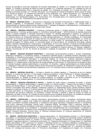 técnicas da previdência social para diagnóstico de doenças relacionadas ao trabalho. 11.3. Inspeção médica dos locais de
trabalho. 12. Proteção e promoção da saúde nos locais de trabalho. 12.1. Programas preventivos. 12.2. Avaliação do risco em
saúde. 12.3. Condicionamento físico e programas de aptidão. 12.4. Programas de nutrição. 12.5. A saúde da mulher. 12.6.
Proteção e promoção de saúde. 12.7. Doenças infecciosas. 12.8. Programas de controle do tabagismo, álcool e abuso de droga.
12.9. Gestão do estresse. 13. Programa de prevenção de riscos ambientais. 13.1. Higiene ocupacional. 13.2. Prevenção de
acidentes. 13.3. Política de segurança, liderança e cultura. 13.4. Proteção Pessoal. 14. Toxicologia. 14.1. Toxicologia e
Epidemiologia. 14.2. Monitoração biológica. 14.3. Toxicocinética. 14.4. Toxicologia básica. 14.5. Agentes químicos no organismo.
14.6. Toxicocinética. 14.7. Toxicodinâmica dos agentes químicos.
067 - MÉDICO - MEDICINA FETAL: 1. Rastreamento e diagnóstico das Anomalias Cromossômicas. 2. Malformações Fetais. 3.
Infecções Congênitas. 4. Procedimentos Invasivos. 5. Indicações de cirurgias no ciclo gestativo. 5.1. Cirurgia Fetal. 6.
Ultrassonografia em obstetrícia (bidimensional e tridimensional). 7. Avaliação da vitalidade e maturidade fetais. 8. Aconselhamento
genético e avaliação pré-concepcional, uso de drogas lícitas e ilícitas.
069 - MÉDICO - MEDICINA INTENSIVA: 1. Síndromes coronarianas agudas. 2. Embolia pulmonar. 3. Choque. 4. Parada
cardiorrespiratória. 5. Arritmias cardíacas agudas. 6. Insuficiência respiratória aguda. 7. SARA (Síndrome de angústia respiratória
aguda). 8. Suporte ventilatório 9. Infecções bacterianas e fúngicas. 10. Infecções relacionadas a cateteres. 11. Síndrome da
resposta inflamatória sistêmica. 12. Insuficiência de múltiplos órgãos e sistemas (IMOS/SDOM). 13. Sepse. 14. Antibioticoterapia
em medicina intensiva. 15. Endocardite bacteriana. 16. Colite pseudomembranosa. 17. Infecções hospitalares. 18. Translocação
bacteriana. 19. Prevenção de infecções em terapia intensiva. 20. Infecções em pacientes imunocomprometidos. 21. Comas em
geral. 22. Medidas para controle da hipertensão intracraniana. 23. Morte cerebral. 24. Hemorragia digestiva alta e baixa. 25.
Insuficiência hepática. 26. Abdome agudo. 27. Pancreatite aguda. 28. Crise tireotóxica. 29. Insuficiência renal aguda: métodos
dialíticos, distúrbios hidroeletrolíticos e ácido‐básicos, e rabdomiólise. 30. Pré e pós‐ operatório: condutas em pós-operatório de
grandes cirurgias. 31. Coagulação intravascular disseminada e fibrinólise, coagulopatia de consumo, trombólise e anticoagulação.
Uso de hemoderivados e hemocomponentes. 32. Aspectos éticos e qualidade em medicina intensiva. 33. Sedação, analgesia e
bloqueio neuromuscular em UTI. 34. Escores de gravidade e avaliação de prognóstico. 35. Cuidados paliativos em terapia
intensiva.
070 - MÉDICO - MEDICINA INTENSIVA PEDIÁTRICA: 1. Reanimação cardiorrespiratória cerebral. 2. Choque: fisiopatologia,
diagnóstica e terapêutica. 3. Insuficiência cardíaca. 4. Insuficiência respiratória aguda. 5. Ventilação mecânica: Indicações e usos
de aparelhos. 6. Insuficiência renal aguda. 7. Suporte nutricional na criança gravemente enferma-enteral e parenteral. 8. Distúrbios
hidroeletrolíticos e do equilíbrio ácido-básico. 9. Cetoacidose diabética. 10. Comas. 11. Acidentes Intoxicações exógenas,
politraumatismos, queimaduras e aspiração de corpos estranhos. 12. Infecção na criança gravemente enferma - diagnóstico e
terapêutica. 13. Cuidados gerais no pós-operatório de cirurgia pediátrica e neurocirurgia. 14. Preenchimento do atestado de óbito.
15. Infecção hospitalar: aspectos epidemiológicos e preventivos. 16. Acidentes - aspectos epidemiológicos da morbimortalidade.
17. Diagnóstico e tratamento dos principais quadros clínicos decorrentes de acidentes. 18. Atendimento à criança vítima de maus
tratos. 19. Riscos inerentes aos procedimentos terapêuticos na UTI. 20. Protocolos clínicos e diretrizes terapêuticas do Ministério
da Saúde.
073 - MÉDICO - MEDICINA PALIATIVA: 1. Princípios e desafios em cuidados paliativos. 2. Tratamento da dor em cuidados
paliativos. 3. Controle dos sintomas. 4. Comunicação e aspectos psicológicos. 5. Ética Profissional. 6. Diretivas antecipadas. 7.
Hipodermóclise. 8. Cuidados paliativos em oncologia. 9. Espiritualidade e saúde. 10. Luto. 11. Multidisciplinaridade e
interdisciplinaridade. 12. Modelos de atenção em cuidados paliativos. 13. Avaliação e tratamento da dor. 14. Procedimentos
médicos indicados em cuidados paliativos. 15. Instrumentos de avaliação em cuidados paliativos.
074 - MÉDICO - MEDICINA PREVENTIVA E SOCIAL: 1. Medidas de saúde coletiva e indicadores de saúde. 2. Estudos
epidemiológicos. 3. Vigilância Epidemiológica. 4. Agravos à Saúde. 6. A reforma sanitária. 7. Sistema Único de Saúde. 8. Política
Nacional de Atenção Básica. 9. Pacto pela Saúde. 10. Fundamentos e práticas em atenção primária à Saúde e Medicina de
Família e Comunidade: Ética médica, atestados, certificados e registros. 11. Epidemiologia Clínica, estudos científicos, medicina
baseada em evidências à Saúde. 12. A reforma sanitária. 13. Sistema Único de Saúde. 14. Política Nacional de Atenção Básica.
15. Pacto pela Saúde. 16. Fundamentos e práticas em atenção primária da Promoção da saúde e prevenção de doença. 17.
Rastreamento das principais neoplasias. 18. Assistência à Saúde: Promoção e proteção à saúde da criança, da mulher, do
adolescente, do adulto e do idoso. 19. Cuidados do recém-nascido normal e condução da puericultura. 20. Assistência à gestação,
parto e puerpério normais. 21. Diagnóstico e manejo das afecções mais prevalentes na Atenção Primária.
076 - MÉDICO - NEFROLOGIA: 1. Doenças glomerulares: glomerulopatias primárias e secundárias, acometimento túbulo‐
intersticial. 2. Diabetes e doença renal: relação com hipertensão arterial e insuficiência renal crônica. 3. Hipertensão arterial:
primária, secundárias e avaliação cardiovascular. 4. Insuficiência renal aguda: laboratório e tratamento intensivo. 5. Insuficiência
renal crônica: tratamento conservador. Doença óssea. Tratamento dialítico: hemodiálise, CAPD e peritoneal. Nutrição. 6.
Nefrologia intensiva. Distúrbios metabólicos e ácido‐base. Insuficiência renal aguda. 7. Litíase e infecção urinária. Doença cística.
Doenças túbulo‐intersticiais. Erros metabólicos. 8. Transplante renal: acompanhamento pré e pós‐transplante. 9. Laboratório e
patologia renal. Laboratório de análises clínicas. Histologia das doenças renais. 10. Treinamento nefro‐urológico. Diagnóstico por
imagem. Processos obstrutivos. Tumores renais. 11. Síndrome hemolítico‐urêmica. 12. Síndrome hepato‐renal. 13. Síndrome
nefrótica. 14. Colagenoses. 15. Nefrites intersticiais.
077 - MÉDICO - NEFROLOGIA PEDIÁTRICA: 1. Doenças glomerulares. 1.1. Glomerulopatias primárias. 1.2. Glomerulopatias
secundárias. 1.3. Acometimento tubulintersticial. 2. Diabetes e doença renal. 2.1. Relação com hipertensão arterial e insuficiência
renal crônica. 3. Hipertensão arterial. 3.1. Primária. 3.2. Secundárias. 3.3. Avaliação cardiovascular. 4. Insuficiência renal aguda:
laboratório e tratamento intensivo. 5. Insuficiência renal crônica. 5.1. Tratamento conservador. 5.2. Doença óssea. 5.3. Tratamento
dialítico (hemodiálise), CAPD e peritoneal. 5.4. Nutrição. 6. Nefrologia intensiva. 6.1. Distúrbios metabólicos e acidobásicos. 6.2.
Insuficiência renal aguda. 7. Litíase e infecção urinária. 7.1. Doença cística. 7.2. Doenças tubulintersticiais. 7.3. Erros metabólicos.
8. Transplante renal: acompanhamento pré e pós-transplante. 9. Laboratório e patologia renal. 9.1. Laboratório de análises
clínicas. 9.2. Histologia das doenças renais. 10. Treinamento nefrourológico. 10.1. Diagnóstico por imagem. 10.2. Processos
 