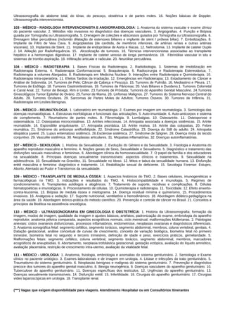 Ultrassonografia do abdome total, do tórax, do pescoço, obstétrica e de partes moles. 16. Noções básicas de Doppler.
Ultrassonografia intervencionista.
103 - MÉDICO - RADIOLOGIA INTERVENCIONISTA E ANGIORRADIOLOGIA: 1. Anatomia do sistema vascular e exame clínico
do paciente vascular. 2. Métodos não invasivos no diagnóstico das doenças vasculares. 3. Angiografias. 4. Punção e Biópsia
guiada por Tomografia ou Ultrassonografia. 5. Drenagem de coleções e abscessos guiados por Tomografia ou Ultrassonografia. 6.
Drenagem biliar percutânea (incluindo dilatação de estenoses biliares e implante de stent / prótese biliar). 7. Embolizações. 8.
Implante de Filtro de Veia Cava. 9. Angioplastias (de carótida, de membros inferiores, de artérias renais e outras artérias
viscerais). 10. Implantes de Stent. 11. Implante de endoprótese de Aorta e Ilíacas. 12. Nefrostomia. 13. Implante de cateter Duplo
J. 14. Ablação por Radiofrequência. 15. Alcoolização de tumores. 16. Técnicas intervencionistas associadas ao transplante
hepático e a hemorragias digestivas. 17. Implante de cateter venoso de longa permanência. 18. Fibrinólise vascular in situ e
sistemas de trombo aspiração. 19. Infiltração articular e radicular. 20. Neurólise percutânea.
104 - MÉDICO - RADIOTERAPIA: 1. Bases Físicas da Radioterapia. 2. Radiobiologia. 3. Sistemas de Imobilização em
Radioterapia Externa. 4. Radioterapia Conformacional. 5. Braquiterapia. 6. Radiocirurgia e Radioterapia Estereotáxica; 7.
Radioterapia a volumes Alargados. 8. Radioterapia em Medicina Nuclear. 9. Interações entre Radioterapia e Quimioterapia. 10.
Radioterapia Intra-operatória. 11. Efeitos Tardios da Irradiação. 12. Emergências em Radioterapia; 13. Estadiamento do Câncer e
Análise de Sobrevida. 14. Tumores de Pele; Câncer de Cabeça e Pescoço. 15. Tumores de Pulmão. 16. Mediastino e Pleura. 17.
Tumores de Esôfago. 18. Tumores Gastrointestinais. 19. Tumores de Pâncreas; 20. Vias Biliares e Duodeno.1. Tumores Colorretal
e Canal Anal. 22. Tumor de Bexiga; Rim e Ureter. 23.Tumores de Próstata; Tumores do Aparelho Genital Masculino. 24.Tumores
Ginecológicos Tumor Epitelial do Ovário. 25.Tumor de Mama. 26. Linfomas Malignos. 27. Tumores do Sistema Nervoso Central do
Adulto. 28. Tumores Oculares. 29. Sarcomas de Partes Moles de Adultos; Tumores Ósseos. 30. Tumores de Infância. 31.
Radioterapia em Lesões Benignas.
105 - MÉDICO - REUMATOLOGIA: 1. Laboratório em reumatologia. 2. Exames por imagem em reumatologia. 3. Semiologia das
doenças reumatológicas. 4. Estruturas morfológicas e funcionais das articulações. 5. Auto‐imunidade. 6. Auto‐anticorpos e sistema
de complemento. 7. Reumatismo de partes moles. 8. Fibromialgia. 9. Lombalgias. 10. Osteoartrite. 11. Osteoporose e
osteomalácia. 12. Osteopatias microcristalinas. 13. Artrites infecciosas. 14. Artropatia associada a doenças sistêmicas. 15. Artrite
reumatóide. 16. Espondilite anquilosante. 17. Artropatia psoriática. 18. Artrite reativa. 19. Artrite das colopatias. 20. Febre
reumática. 21. Síndrome do anticorpo antifosfolípide. 22. Síndrome Catastrófica. 23. Doença do Still do adulto. 24. Artropatia
idiopática juvenil. 25. Lupus eritematoso sistêmico. 26.Esclerose sistêmica. 27. Síndrome de Sjögren. 28. Doença mista do tecido
conjuntivo. 29. Vasculite sistêmica. 30. Neoplasias articulares. 31. Miopatias inflamatórias. 32. Doenças autoinflamatórias.
107 - MÉDICO - SEXOLOGIA: 1. História da Sexualidade. 2. Evolução do Gênero e da Sexualidade. 3. Fisiologia e Anatomia do
aparelho reprodutor masculino e feminino. 4. Noções gerais de Sexo, Sexualidade e Sexualismo. 5. Diagnóstico e tratamento das
disfunções sexuais masculinas e femininas. 6. Abordagem clínica da homossexualidade. 7. O papel da família e dos educadores
na sexualidade. 8. Principais doenças sexualmente transmissíveis: aspectos clínicos e tratamentos. 9. Sexualidade na
adolescência. 10. Sexualidade na Gravidez. 11. Sexualidade no Idoso. 12. Mitos e tabus da sexualidade humana. 13. Disfunção
erétil masculina e feminina: diagnóstico e tratamento. 14. Reabilitação sexual do deficiente. 15. Sexologia Forense: Estupro,
Aborto, Atentado ao Pudor e Transtornos da sexualidade.
109 - MÉDICO - TRANSPLANTE DE MEDULA ÓSSEA: 1. Aspectos históricos do TMO. 2. Bases celulares, imunogenéticas e
farmacológicas no TMO. 3. Indicações e resultados do TMO. 4. Histocompatibilidade e imunologia. 5. Regimes de
condicionamento. 6. Transplantes autólogos e alogênicos. 7. Tratamento de suporte, recidivas e complicações. 8. Células
hematopoéticas e imunológicas. 9. Processamento de células. 10. Quimioterapia e radioterapia. 11. Toxicidade. 12. Efeito enxerto-
contra-leucemia. 13. Biópsia de medula óssea e mielograma. 14. Doença residual mínima e quimerismo. 15. Procedimentos
invasivos. 16. Analgesia e sedação. 17. Suporte nutricional, ventilatório e hemodinâmico. 18. Abordagem didático-pedagógica na
área da saúde. 19. Abordagem teórico-prática do método científico. 20. Prevenção e controle de câncer no Brasil. 21. Conceitos e
princípios da Bioética na assistência oncológica.
110 - MÉDICO - ULTRASSONOGRAFIA EM GINECOLOGIA E OBSTETRÍCIA: 1. História da Ultrassonografia; formação da
imagem, modos de imagem, qualidade da imagem e ajustes básicos; artefatos, padronização do exame, embriologia do aparelho
reprodutor, anatomia pélvica comparada, aspectos ecográficos normais, ciclo menstrual, malformações Müllerianas. 2. Patologias
anexiais: cistos ovarianos disfuncionais, processos inflamatórios, endometriose, neoplasias ovarianas e diagnósticos diferenciais.
3. Anatomia sonográfica fetal: segmento cefálico, segmento torácico, segmento abdominal, membros, coluna vertebral, genitais. 4.
Datação gestacional, análise conceitual de curvas de crescimento, conceito de variação biológica, biometria fetal no primeiro
trimestre, biometria fetal no segundo e terceiro trimestres, definição de idade e peso, exercícios práticos, gemelaridade. 5.
Malformações fetais: segmento cefálico, coluna vertebral, segmento torácico, segmento abdominal, membros, marcadores
ecográficos de aneuploidias. 6. Abortamento, neoplasia trofolástica gestacional, gestação ectópica, avaliação do líquido amniótico,
avaliação placentária, restrição de crescimento intra-uterino, avaliação da vitalidade fetal.
111 - MÉDICO - UROLOGIA: 1. Anatomia, fisiologia, embriologia e anomalias do sistema geniturinário. 2. Semiologia e Exame
clínico no paciente urológico. 3. Exames laboratoriais e de imagem em urologia. 4. Litíase e infecções do trato geniturinário. 5.
Traumatismo do sistema geniturinário. 6. Neoplasias benignas e malignas do sistema geniturinário. 7. Prevenção e diagnóstico
precoce dos tumores do aparelho genital masculino. 8. Bexiga neurogênica. 9. Doenças vasculares do aparelho geniturinário. 10.
Tuberculose do aparelho geniturinário. 11. Doenças específicas dos testículos. 12. Urgências do aparelho geniturinário. 13.
Doenças sexualmente transmissíveis. 14. Disfunção erétil. 15. Infertilidade. 16. Cirurgias do aparelho geniturinário. 17. Cirurgias
vídeo laparoscópicas em urologia. 18. Transplante renal.
(***) Vagas que exigem disponibilidade para viagens. Atendimento Hospitalar ou em Consultórios Itinerantes
 