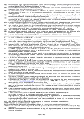 4.12 Os candidatos às vagas de pessoas com deficiência que não realizarem a inscrição, conforme as instruções constantes deste
Edital, não poderão impetrar recursos em favor da sua inscrição.
4.13 Caso o candidato apresente recurso solicitando revisão da sua inscrição, como deficiente, inscrição realizada em desacordo
ao Edital, o recurso não será considerado, sendo indeferido.
4.14 Os candidatos às vagas de pessoas com deficiência participarão do Concurso Público em igualdade de condições com os
demais candidatos, no que se refere ao conteúdo da prova, à avaliação, aos critérios de aprovação, ao dia, horário e local de
aplicação da prova.
4.15 O candidato às vagas de pessoas com deficiência, se aprovado e classificado, além de figurar na lista de classificação geral,
terá seu nome constante da lista específica de pessoas com deficiência.
4.16 Os candidatos inscritos como pessoas com deficiência e aprovados nas etapas do Concurso Público, serão convocados pelo
Instituto AOCP, para perícia médica, com a finalidade de avaliação quanto à configuração da deficiência e a compatibilidade
entre as atribuições do emprego e a deficiência declarada.
4.16.1 O não comparecimento ou a reprovação na perícia médica acarretará a perda do direito às vagas reservadas às pessoas com
deficiência e eliminação do concurso, caso não tenha atingido os critérios classificatórios da ampla concorrência.
4.17 Será excluído da Lista de pessoas com deficiência o candidato que não tiver configurada a deficiência declarada (declarado
não portador de deficiência pela junta médica encarregada da realização da perícia), passando a figurar somente na lista geral
e será excluído do Concurso Público o candidato que tiver deficiência considerada incompatível com o emprego.
4.18 Após a contratação do candidato, a deficiência não poderá ser arguida para justificar a concessão de aposentadoria.
4.19 As vagas definidas no presente edital que não forem providas por falta de candidatos aprovados com deficiência, serão
preenchidas pelos demais candidatos de ampla concorrência, observada a ordem de classificação por emprego.
4.20 Quanto ao resultado da perícia médica, caberá pedido de recurso, conforme o disposto no item 12 deste Edital.
5. DA RESERVA DE VAGAS AOS CANDIDATOS NEGROS
5.1 Conforme previsto na Lei nº 12.990/2014, serão reservados 20% (vinte por cento) das vagas de cada emprego elencado no
Anexo I deste Edital, durante validade do Concurso Público, aos candidatos que se autodeclararem pretos ou pardos.
5.1.1 A reserva de vagas será aplicada quando o número de vagas oferecidas no concurso público for igual ou superior a 3 (três).
5.1.2 Nos casos em que a aplicação do percentual resultar em número fracionado, esse será aumentado para o primeiro número
inteiro subsequente, em caso de fração igual ou maior que 0,5 (cinco décimos), ou diminuído para número inteiro
imediatamente inferior, em caso de fração menor que 0,5 (cinco décimos).
5.2 O candidato negro participará do Concurso Público em igualdade de condições com os demais candidatos no que se refere ao
conteúdo da prova, à avaliação e aos critérios de aprovação, ao horário e ao local de aplicação da prova objetiva e à nota
mínima exigida para todos os demais candidatos.
5.3 Para concorrer às vagas reservadas o candidato deverá, no momento do preenchimento do Formulário de Solicitação de
Inscrição, se declarar preto ou pardo, conforme o quesito cor ou raça utilizado pela Fundação Instituto Brasileiro de Geografia
e Estatística - IBGE.
5.3.1 É de exclusiva responsabilidade do candidato a opção e o preenchimento do Formulário de Solicitação de Inscrição para
concorrer as vagas reservadas aos negros.
5.3.2 Na hipótese de constatação de declaração falsa, o candidato será eliminado do concurso e, se houver sido contratado, ficará
sujeito à anulação da sua admissão ao emprego público, após procedimento administrativo em que lhe sejam assegurados o
contraditório e a ampla defesa, sem prejuízo de outras sanções cabíveis.
5.4 O candidato que tiver sua solicitação de inscrição as vagas reservadas deferida, concorrerá às vagas da ampla concorrência e
as vagas reservadas aos negros.
5.4.1 Os candidatos negros concorrerão concomitantemente às vagas reservadas a pessoas com deficiência, se atenderem a essa
condição conforme o disposto no item 5 deste Edital.
5.4.2 Os candidatos negros aprovados dentro do número de vagas oferecido para ampla concorrência não serão computados para
efeito do preenchimento das vagas reservadas.
5.4.3 Em caso de desistência de candidato negro aprovado em vaga reservada, a vaga será preenchida pelo candidato negro
posteriormente classificado.
5.5 Não havendo candidatos aprovados para as vagas reservadas aos negros, estas serão preenchidas pelos candidatos da
ampla concorrência, com estrita observância da ordem de classificação.
5.6 O deferimento das inscrições dos candidatos que se inscreverem as vagas reservadas aos negros estará disponível no
endereço eletrônico www.institutoaocp.org.br, a partir da data provável de 22/01/2016. O candidato que tiver a sua inscrição
indeferida poderá impetrar recurso na forma do item 12 deste Edital.
5.7 Os candidatos inscritos como negros e aprovados nas etapas do Concurso Público, serão convocados pelo Instituto AOCP,
para o ato de confirmação da autodeclaração como negro, com a finalidade de atestar o enquadramento conforme previsto na
Lei nº 12.990/2014.
5.7.1 O não comparecimento ou a reprovação no ato de confirmação da autodeclaração como negro acarretará a perda do direito
às vagas reservadas aos candidatos negros e eliminação do concurso, caso não tenha atingido os critérios classificatórios da
ampla concorrência.
5.7.2 A avaliação da Comissão quanto à condição de pessoa preta ou parda considerará os seguintes aspectos:
a) informação prestada no ato da inscrição quanto à condição de pessoa preta ou parda;
b) autodeclaração assinada pelo(a) candidato(a) no momento do ato de confirmação da autodeclaração como negro,
ratificando sua condição de pessoa preta ou parda, indicada no ato da inscrição;
c) fenótipo apresentado pelo(a) candidato(a) em foto(s) tirada(s) pela equipe do Instituto AOCP no momento do ato de
confirmação da autodeclaração como negro.
5.7.3 O(A) candidato(a) será considerado(a) não enquadrado(a) na condição de pessoa preta ou parda quando:
5.7.3.1 Não cumprir os requisitos indicados no subitem 5.7.2.
5.7.3.2 Negar-se a fornecer algum dos itens indicados no subitem 5.7.2, no momento solicitado pelo Instituto AOCP.
5.7.3.3 Houver unanimidade entre os integrantes da Comissão quanto ao não atendimento do quesito cor ou raça por parte do(a)
candidato(a).
5.8 Quanto ao não enquadramento do candidato da reserva de vaga para negros, caberá pedido de recurso, conforme o disposto
no item 12 deste Edital.
Página 5 de 13
 