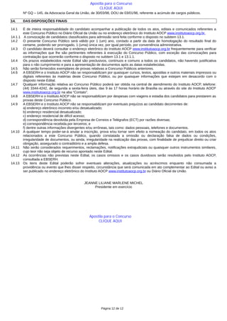 Nº GQ – 145, da Advocacia Geral da União, de 30/03/98, DOU de 03/01/98, referente a acúmulo de cargos públicos.
14. DAS DISPOSIÇÕES FINAIS
14.1 É de inteira responsabilidade do candidato acompanhar a publicação de todos os atos, editais e comunicados referentes a
este Concurso Público no Diário Oficial da União ou no endereço eletrônico do Instituto AOCP www.institutoaocp.org.br.
14.1.1 A convocação de candidatos classificados para admissão será feita conforme o disposto no subitem 13.1.
14.2 O presente Concurso Público será válido por 1 (um) ano, contado a partir da data de homologação do resultado final do
certame, podendo ser prorrogado, 1 (uma) única vez, por igual período, por conveniência administrativa.
14.3 O candidato deverá consultar o endereço eletrônico do Instituto AOCP www.institutoaocp.org.br frequentemente para verificar
as informações que lhe são pertinentes referentes à execução do Concurso Público, com exceção das convocações para
contratação que ocorrerão conforme o disposto no subitem 13.1 e 13.1.1.
14.4 Os prazos estabelecidos neste Edital são preclusivos, contínuos e comuns a todos os candidatos, não havendo justificativa
para o não cumprimento e para a apresentação de documentos após as datas estabelecidas.
14.5 Não serão fornecidos exemplares de provas relativas a Concurso Públicos anteriores.
14.6 A EBSERH e o Instituto AOCP não se responsabilizam por quaisquer cursos, textos, apostilas e outros materiais impressos ou
digitais referentes às matérias deste Concurso Público, ou por quaisquer informações que estejam em desacordo com o
disposto neste Edital.
14.7 Qualquer informação relativa ao Concurso Público poderá ser obtida na central de atendimento do Instituto AOCP, telefone:
(44) 3344-4242, de segunda a sexta-feira úteis, das 9 às 17 horas horário de Brasília ou através do site do Instituto AOCP
www.institutoaocp.org.br na aba “Contato”.
14.8 A EBSERH e o Instituto AOCP não se responsabilizam por despesas com viagens e estadia dos candidatos para prestarem as
provas deste Concurso Público.
14.9 A EBSERH e o Instituto AOCP não se responsabilizam por eventuais prejuízos ao candidato decorrentes de:
a) endereço eletrônico incorreto e/ou desatualizado;
b) endereço residencial desatualizado;
c) endereço residencial de difícil acesso;
d) correspondência devolvida pela Empresa de Correios e Telégrafos (ECT) por razões diversas;
e) correspondência recebida por terceiros; e
f) dentre outras informações divergentes e/ou errôneas, tais como: dados pessoais, telefones e documentos.
14.10 A qualquer tempo poder-se-á anular a inscrição, prova e/ou tornar sem efeito a nomeação do candidato, em todos os atos
relacionados a este Concurso Público, quando constatada a omissão ou declaração falsa de dados ou condições,
irregularidade de documentos, ou ainda, irregularidade na realização das provas, com finalidade de prejudicar direito ou criar
obrigação, assegurado o contraditório e a ampla defesa.
14.11 Não serão considerados requerimentos, reclamações, notificações extrajudiciais ou quaisquer outros instrumentos similares,
cujo teor não seja objeto de recurso apontado neste Edital.
14.12 As ocorrências não previstas neste Edital, os casos omissos e os casos duvidosos serão resolvidos pelo Instituto AOCP,
consultada a EBSERH.
14.13 Os itens deste Edital poderão sofrer eventuais alterações, atualizações ou acréscimos enquanto não consumada a
providência ou evento que lhes disser respeito, circunstância que será comunicada em ato complementar ao Edital ou aviso a
ser publicado no endereço eletrônico do Instituto AOCP www.institutoaocp.org.br ou Diário Oficial da União.
JEANNE LILIANE MARLENE MICHEL
Presidente em exercício
Página 12 de 12
Apostila para o Concurso
CLIQUE AQUI
Apostila para o Concurso
CLIQUE AQUI
 