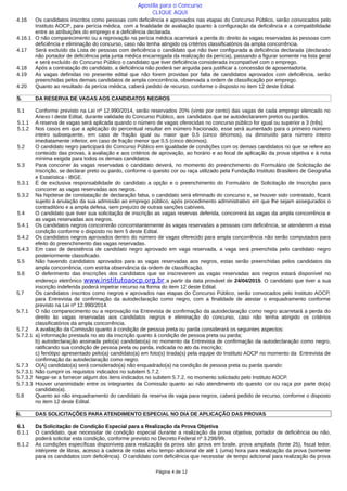 4.16 Os candidatos inscritos como pessoas com deficiência e aprovados nas etapas do Concurso Público, serão convocados pelo
Instituto AOCP, para perícia médica, com a finalidade de avaliação quanto à configuração da deficiência e a compatibilidade
entre as atribuições do emprego e a deficiência declarada.
4.16.1 O não comparecimento ou a reprovação na perícia médica acarretará a perda do direito às vagas reservadas às pessoas com
deficiência e eliminação do concurso, caso não tenha atingido os critérios classificatórios da ampla concorrência.
4.17 Será excluído da Lista de pessoas com deficiência o candidato que não tiver configurada a deficiência declarada (declarado
não portador de deficiência pela junta médica encarregada da realização da perícia), passando a figurar somente na lista geral
e será excluído do Concurso Público o candidato que tiver deficiência considerada incompatível com o emprego.
4.18 Após a contratação do candidato, a deficiência não poderá ser arguida para justificar a concessão de aposentadoria.
4.19 As vagas definidas no presente edital que não forem providas por falta de candidatos aprovados com deficiência, serão
preenchidas pelos demais candidatos de ampla concorrência, observada a ordem de classificação por emprego.
4.20 Quanto ao resultado da perícia médica, caberá pedido de recurso, conforme o disposto no item 12 deste Edital.
5. DA RESERVA DE VAGAS AOS CANDIDATOS NEGROS
5.1 Conforme previsto na Lei nº 12.990/2014, serão reservados 20% (vinte por cento) das vagas de cada emprego elencado no
Anexo I deste Edital, durante validade do Concurso Público, aos candidatos que se autodeclararem pretos ou pardos.
5.1.1 A reserva de vagas será aplicada quando o número de vagas oferecidas no concurso público for igual ou superior a 3 (três).
5.1.2 Nos casos em que a aplicação do percentual resultar em número fracionado, esse será aumentado para o primeiro número
inteiro subsequente, em caso de fração igual ou maior que 0,5 (cinco décimos), ou diminuído para número inteiro
imediatamente inferior, em caso de fração menor que 0,5 (cinco décimos).
5.2 O candidato negro participará do Concurso Público em igualdade de condições com os demais candidatos no que se refere ao
conteúdo das provas, à avaliação e aos critérios de aprovação, ao horário e ao local de aplicação da prova objetiva e à nota
mínima exigida para todos os demais candidatos.
5.3 Para concorrer às vagas reservadas o candidato deverá, no momento do preenchimento do Formulário de Solicitação de
Inscrição, se declarar preto ou pardo, conforme o quesito cor ou raça utilizado pela Fundação Instituto Brasileiro de Geografia
e Estatística - IBGE.
5.3.1 É de exclusiva responsabilidade do candidato a opção e o preenchimento do Formulário de Solicitação de Inscrição para
concorrer as vagas reservadas aos negros.
5.3.2 Na hipótese de constatação de declaração falsa, o candidato será eliminado do concurso e, se houver sido contratado, ficará
sujeito à anulação da sua admissão ao emprego público, após procedimento administrativo em que lhe sejam assegurados o
contraditório e a ampla defesa, sem prejuízo de outras sanções cabíveis.
5.4 O candidato que tiver sua solicitação de inscrição as vagas reservas deferida, concorrerá às vagas da ampla concorrência e
as vagas reservadas aos negros.
5.4.1 Os candidatos negros concorrerão concomitantemente às vagas reservadas a pessoas com deficiência, se atenderem a essa
condição conforme o disposto no item 5 deste Edital.
5.4.2 Os candidatos negros aprovados dentro do número de vagas oferecido para ampla concorrência não serão computados para
efeito do preenchimento das vagas reservadas.
5.4.3 Em caso de desistência de candidato negro aprovado em vaga reservada, a vaga será preenchida pelo candidato negro
posteriormente classificado.
5.5 Não havendo candidatos aprovados para as vagas reservadas aos negros, estas serão preenchidas pelos candidatos da
ampla concorrência, com estrita observância da ordem de classificação.
5.6 O deferimento das inscrições dos candidatos que se inscreverem as vagas reservadas aos negros estará disponível no
endereço eletrônico www.institutoaocp.org.br a partir da data provável de 24/04/2015. O candidato que tiver a sua
inscrição indeferida poderá impetrar recurso na forma do item 12 deste Edital.
5.7 Os candidatos inscritos como negros e aprovados nas etapas do Concurso Público, serão convocados pelo Instituto AOCP,
para Entrevista de confirmação da autodeclaração como negro, com a finalidade de atestar o enquadramento conforme
previsto na Lei nº 12.990/2014.
5.7.1 O não comparecimento ou a reprovação na Entrevista de confirmação da autodeclaração como negro acarretará a perda do
direito às vagas reservadas aos candidatos negros e eliminação do concurso, caso não tenha atingido os critérios
classificatórios da ampla concorrência.
5.7.2 A avaliação da Comissão quanto à condição de pessoa preta ou parda considerará os seguintes aspectos:
5.7.2.1 a) informação prestada no ato da inscrição quanto à condição de pessoa preta ou parda;
b) autodeclaração assinada pelo(a) candidato(a) no momento da Entrevista de confirmação da autodeclaração como negro,
ratificando sua condição de pessoa preta ou parda, indicada no ato da inscrição;
c) fenótipo apresentado pelo(a) candidato(a) em foto(s) tirada(s) pela equipe do Instituto AOCP no momento da Entrevista de
confirmação da autodeclaração como negro.
5.7.3 O(A) candidato(a) será considerado(a) não enquadrado(a) na condição de pessoa preta ou parda quando:
5.7.3.1 Não cumprir os requisitos indicados no subitem 5.7.2.
5.7.3.2 Negar-se a fornecer algum dos itens indicados no subitem 5.7.2, no momento solicitado pelo Instituto AOCP.
5.7.3.3 Houver unanimidade entre os integrantes da Comissão quanto ao não atendimento do quesito cor ou raça por parte do(a)
candidato(a).
5.8 Quanto ao não enquadramento do candidato da reserva de vaga para negros, caberá pedido de recurso, conforme o disposto
no item 12 deste Edital.
6. DAS SOLICITAÇÕES PARA ATENDIMENTO ESPECIAL NO DIA DE APLICAÇÃO DAS PROVAS
6.1 Da Solicitação de Condição Especial para a Realização da Prova Objetiva
6.1.1 O candidato, que necessitar de condição especial durante a realização da prova objetiva, portador de deficiência ou não,
poderá solicitar esta condição, conforme previsto no Decreto Federal nº 3.298/99.
6.1.2 As condições específicas disponíveis para realização da prova são: prova em braile, prova ampliada (fonte 25), fiscal ledor,
intérprete de libras, acesso à cadeira de rodas e/ou tempo adicional de até 1 (uma) hora para realização da prova (somente
para os candidatos com deficiência). O candidato com deficiência que necessitar de tempo adicional para realização da prova
Página 4 de 12
Apostila para o Concurso
CLIQUE AQUI
 