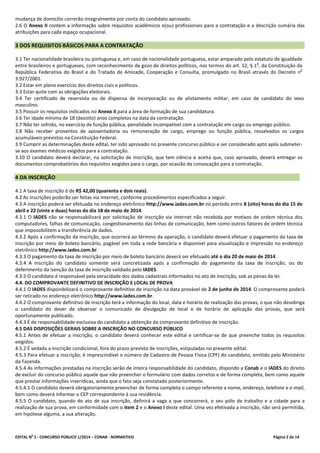 EDITAL No
1 - CONCURSO PÚBLICO 1/2014 – CONAB - NORMATIVO Página 2 de 14
mudança de domicílio correrão integralmente por conta do candidato aprovado.
2.6 O Anexo II contem a informação sobre requisitos acadêmicos e(ou) profissionais para a contratação e a descrição sumária das
atribuições para cada espaço ocupacional.
3 DOS REQUISITOS BÁSICOS PARA A CONTRATAÇÃO
3.1 Ter nacionalidade brasileira ou portuguesa e, em caso de nacionalidade portuguesa, estar amparado pelo estatuto de igualdade
entre brasileiros e portugueses, com reconhecimento de gozo de direitos políticos, nos termos do art. 12, § 1
o
, da Constituição da
República Federativa do Brasil e do Tratado de Amizade, Cooperação e Consulta, promulgado no Brasil através do Decreto n
o
3.927/2001.
3.2 Estar em pleno exercício dos direitos civis e políticos.
3.3 Estar quite com as obrigações eleitorais.
3.4 Ter certificado de reservista ou de dispensa de incorporação ou de alistamento militar, em caso de candidato do sexo
masculino.
3.5 Possuir os requisitos indicados no Anexo II para a área de formação de sua candidatura.
3.6 Ter idade mínima de 18 (dezoito) anos completos na data da contratação.
3.7 Não ter sofrido, no exercício de função pública, penalidade incompatível com a contratação em cargo ou emprego público.
3.8 Não receber proventos de aposentadoria ou remuneração de cargo, emprego ou função pública, ressalvados os cargos
acumuláveis previstos na Constituição Federal.
3.9 Cumprir as determinações deste edital, ter sido aprovado no presente concurso público e ser considerado apto após submeter-
se aos exames médicos exigidos para a contratação.
3.10 O candidato deverá declarar, na solicitação de inscrição, que tem ciência e aceita que, caso aprovado, deverá entregar os
documentos comprobatórios dos requisitos exigidos para o cargo, por ocasião da convocação para a contratação.
4 DA INSCRIÇÃO
4.1 A taxa de inscrição é de R$ 42,00 (quarenta e dois reais).
4.2 As inscrições poderão ser feitas via internet, conforme procedimentos especificados a seguir.
4.3 A inscrição poderá ser efetuada no endereço eletrônico http://www.iades.com.br no período entre 8 (oito) horas do dia 15 de
abril e 22 (vinte e duas) horas do dia 18 de maio de 2014.
4.3.1 O IADES não se responsabilizará por solicitação de inscrição via internet não recebida por motivos de ordem técnica dos
computadores, falhas de comunicação, congestionamento das linhas de comunicação, bem como outros fatores de ordem técnica
que impossibilitem a transferência de dados.
4.3.2 Após a confirmação da inscrição, que ocorrerá ao término da operação, o candidato deverá efetuar o pagamento da taxa de
inscrição por meio de boleto bancário, pagável em toda a rede bancária e disponível para visualização e impressão no endereço
eletrônico http://www.iades.com.br.
4.3.3 O pagamento da taxa de inscrição por meio de boleto bancário deverá ser efetuado até o dia 20 de maio de 2014.
4.3.4 A inscrição do candidato somente será concretizada após a confirmação do pagamento da taxa de inscrição, ou do
deferimento da isenção da taxa de inscrição validado pelo IADES.
4.3.5 O candidato é responsável pela veracidade dos dados cadastrais informados no ato de inscrição, sob as penas da lei.
4.4. DO COMPROVANTE DEFINITIVO DE INSCRIÇÃO E LOCAL DE PROVA
4.4.1 O IADES disponibilizará o comprovante definitivo de inscrição na data provável de 2 de junho de 2014. O comprovante poderá
ser retirado no endereço eletrônico http://www.iades.com.br.
4.4.2 O comprovante definitivo de inscrição terá a informação do local, data e horário de realização das provas, o que não desobriga
o candidato do dever de observar o comunicado de divulgação de local e de horário de aplicação das provas, que será
oportunamente publicado.
4.4.3 É de responsabilidade exclusiva do candidato a obtenção do comprovante definitivo de inscrição.
4.5 DAS DISPOSIÇÕES GERAIS SOBRE A INSCRIÇÃO NO CONCURSO PÚBLICO
4.5.1 Antes de efetuar a inscrição, o candidato deverá conhecer este edital e certificar-se de que preenche todos os requisitos
exigidos.
4.5.2 É vedada a inscrição condicional, fora do prazo previsto de inscrições, estipuladas no presente edital.
4.5.3 Para efetuar a inscrição, é imprescindível o número de Cadastro de Pessoa Física (CPF) do candidato, emitido pelo Ministério
da Fazenda.
4.5.4 As informações prestadas na inscrição serão de inteira responsabilidade do candidato, dispondo a Conab e o IADES do direito
de excluir do concurso público aquele que não preencher o formulário com dados corretos e de forma completa, bem como aquele
que prestar informações inverídicas, ainda que o fato seja constatado posteriormente.
4.5.4.1 O candidato deverá obrigatoriamente preencher de forma completa o campo referente a nome, endereço, telefone e e-mail,
bem como deverá informar o CEP correspondente à sua residência.
4.5.5 O candidato, quando do ato de sua inscrição, definirá a vaga a que concorrerá, o seu pólo de trabalho e a cidade para a
realização de sua prova, em conformidade com o item 2 e o Anexo I deste edital. Uma vez efetivada a inscrição, não será permitida,
em hipótese alguma, a sua alteração.
 
