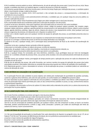 EDITAL No
1 - CONCURSO PÚBLICO 1/2014 – CONAB - NORMATIVO Página 6 de 14
8.24 O candidato somente poderá se retirar, definitivamente, da sala de aplicação das provas após 1 (uma) hora de seu início. Nessa
ocasião, o candidato não levará, em hipótese alguma, o caderno de provas ou a folha de respostas.
8.25 Somente quando faltarem 30 (trinta) minutos para o término do tempo fixado para realização das provas, o candidato poderá
deixar o local levando consigo o caderno de provas.
8.26 A inobservância dos subitens 8.24 e 8.25 acarretará a não correção das provas e, consequentemente, a eliminação do
candidato do concurso público.
8.27 Terá a sua prova anulada e será automaticamente eliminado, o candidato que, em qualquer etapa do concurso público ou
durante a aplicação das provas:
a) utilizar ou tentar utilizar meios fraudulentos e(ou) ilegais para obter vantagem para si e(ou) para terceiros;
b) for surpreendido dando e(ou) recebendo auxílio para a execução de qualquer uma das provas;
c) utilizar-se de livros, dicionários, notas e(ou) impressos não autorizados e(ou) se comunicar com outro candidato;
d) for surpreendido portando máquina fotográfica, telefone celular, relógio de qualquer espécie, gravador, bip, receptor, pager,
notebook, tablets eletrônicos, walkman, aparelho portátil de armazenamento e de reprodução de músicas, vídeos e outros arquivos
digitais, agenda eletrônica, palmtop, régua de cálculo, máquina de calcular e (ou) equipamento similar, e(ou) qualquer outro que
ameace a segurança do processo, em desacordo com o disposto no subitem 8.17.
e) faltar com o devido respeito para com qualquer membro da equipe de aplicação das provas, as autoridades presentes e(ou) os
candidatos;
f) fizer anotação de informações relativas às suas respostas no comprovante de inscrição e(ou) em qualquer outro meio;
g) recusar-se a entregar o material das provas ao término do tempo destinado à sua realização;
h) afastar-se da sala, a qualquer tempo, sem a autorização e(ou) acompanhamento de fiscal ou de membro da coordenação do
IADES;
i) ausentar-se da sala, a qualquer tempo, portando a folha de respostas;
j) descumprir as instruções contidas no caderno de provas, na folha de respostas;
k) perturbar, de qualquer modo, a ordem dos trabalhos, incorrendo em comportamento indevido; ou
l) descumprir regra(s) do presente edital e(ou) de outros que vierem a ser publicados.
8.28 Se, a qualquer tempo, for constatado, por meio eletrônico, estatístico, visual, grafológico e(ou) por meio de investigação
policial, ter o candidato utilizado de processo ilícito, suas provas serão anuladas e ele será automaticamente eliminado do concurso
público.
8.29 Não haverá, por qualquer motivo, prorrogação do tempo previsto para a aplicação das provas em razão do afastamento de
candidato da sala de prova.
8.30 No dia de aplicação das provas, não serão fornecidas, por nenhum membro da equipe de aplicação das provas e(ou) pelas
autoridades presentes, informações referentes ao conteúdo das provas e(ou) quanto aos critérios de avaliação e de classificação.
8.31 Objetivando garantir a lisura e idoneidade do certame, no dia da aplicação das provas, o candidato poderá ser submetido ao
sistema de detecção de metal.
9 DOS CRITÉRIOS DE AVALIAÇÃO E DE CLASSIFICAÇÃO
9.1. A pontuação final de cada candidato na prova objetiva será obtida pela multiplicação da quantidade de questões acertadas,
conforme o gabarito oficial definitivo, pelo valor de cada questão, em conformidade com o Anexo II do presente edital.
9.2. Será reprovado na prova objetiva e eliminado do concurso público o candidato que obtiver nota inferior a 50% (cinquenta por
cento) da pontuação total máxima permitida para cada um dos conhecimentos avaliados na prova, ou seja, conhecimentos básicos
e conhecimentos específicos.
9.3 Os candidatos não eliminados na forma do subitem 9.2 deste edital serão ordenados de acordo com os valores decrescentes da
pontuação final na prova objetiva.
10 DA CLASSIFICAÇÃO FINAL DOS CANDIDATOS
10.1 A nota final dos candidatos no certame será igual a nota da prova objetiva.
10.2 Os candidatos serão classificados por ordem decrescente da nota final.
10.3 Cabe à Conab aproveitar os candidatos aprovados em número estritamente necessário; não havendo obrigatoriedade de
admissão dos candidatos aprovados dentro das vagas reservadas à formação de cadastro de reserva.
10.4 Se no ato da convocação do candidato aprovado, por qualquer motivo, este não comparecer na data, no local e no horário
informado, perderá automaticamente o direito à vaga, sendo convocado o próximo, por ordem de classificação até limite do
cadastro de reserva, e assim sucessivamente.
11 DOS CRITÉRIOS DE DESEMPATE
11.1 No caso de igualdade de pontuação na classificação final, após observância do disposto no parágrafo único, do art. 27, da Lei
Federal n
o
10.741, de 1
o
de outubro de 2003 (Estatuto do Idoso), dar-se-á preferência sucessivamente ao candidato que:
a) acertar o maior número de questões de Língua Portuguesa;
b) acertar o maior número de questões de conhecimentos específicos;
c) tiver a idade mais avançada.
 