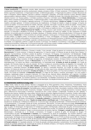 EDITAL No
2 - CONCURSO PÚBLICO 1/2014 – CONAB - NORMATIVO Página 15 de 20
5.3 DIREITO (Código 103)
1 Direito Constitucional. 1.1 Constituição: conceito, objeto, elementos e classificações. Supremacia da Constituição. Aplicabilidade das normas
constitucionais. Interpretação das normas constitucionais; métodos, princípios e limites. 1.2 Poder constituinte. 1.3 Princípios fundamentais. 1.4
Direitos e garantias fundamentais. 1.5 Organização do Estado. 1.6 Administração pública. 1.7 Organização dos poderes no Estado. Mecanismos de
freios e contrapesos. Poderes legislativo, executivo e judiciário: composição e atribuições. 1.8 Funções essenciais à justiça. Ministério Público,
advocacia pública e defensoria pública. 1.9 Controle da constitucionalidade. 1.10 Defesa do Estado e das instituições democráticas. 1.11 Sistema
tributário nacional. 1.12. Finanças públicas. 1.13 Ordem econômica e financeira. 1.14 Ordem social. 2 Direito Administrativo. 2.1 Conceituação,
objeto, fontes e princípios do direito administrativo. 2.2 Administração pública. 2.3 Atos administrativos. 2.4 Poderes da administração pública. 2.5
Bens e serviços públicos. 2.6 Licitações e legislação pertinente. 2.7 Contratos administrativos. 3 Direito do Trabalho. 3.1 Fontes do direito do
trabalho e princípios aplicáveis. 3.2 Direitos constitucionais dos trabalhadores. 3.3 Relação de trabalho e relação de emprego. 3.4 Sujeitos do
contrato de trabalho. 3.5 Contrato individual de trabalho. Alteração, suspensão, interrupção e rescisão do contrato de trabalho. 3.6 Aviso prévio.
3.7 Estabilidade e garantias provisórias de emprego. 3.8 Jornada de trabalho e descanso. 3.9 Salário mínimo. 3.10 Férias. 3.11 Salário e
remuneração. 3.12 FGTS. 3.13 Segurança e medicina no trabalho. 3.14 Proteção ao trabalho do menor. 3.15 Proteção ao trabalho da mulher. 3.16
Direito coletivo do trabalho. 4 Direito Processual do Trabalho. 4.1 Provas, recursos e ação rescisória no processo do trabalho. 4.2 Processos de
execução. 4.3 Prescrição e decadência no processo do trabalho. 4.4 Competência da Justiça do Trabalho. 4.5 Rito sumaríssimo no dissídio
individual. 4.6 Comissão prévia de conciliação nos dissídios individuais. 4.7 Dissídios coletivos. 4.8 Da Instituição Sindical. 4.9 Processo de multas
administrativas. 5 Direito Civil. 5.1 Fontes do direito civil, princípios aplicáveis e normas gerais. 5.2 Pessoas naturais e pessoas jurídicas. 5.3 Bens.
5.4 Atos jurídicos. 5.5 Negócio jurídico. 5.6 Prescrição e decadência. 5.7 Prova. 5.8 Obrigações. 5.9 Contratos. 6 Direito Processual Civil. 6.1
Jurisdição e ação. 6.2 Partes e procuradores. 6.3 Litisconsórcio e assistência. 6.4 Intervenção de terceiros. 6.5 Ministério Público. 6.6 Competência.
6.7 O juiz. 6.8 Atos processuais. 6.9 Formação, suspensão e extinção do processo. 6.10 Procedimentos ordinário e sumário. 6.11 Resposta do réu.
6.12 Revelia. 6.13 Julgamento conforme o estado do processo. 6.14 Provas. 6.15 Audiência. 6.16 Sentença e coisa julgada. 6.17 Liquidação e
cumprimento da sentença. 6.18 Recursos. 6.19 Processo de execução. 6.20 Processo cautelar e medidas cautelares. 6.21 Procedimentos especiais:
mandado de segurança, ação popular, ação civil pública e ação de improbidade administrativa.
5.4 ECONOMIA (Código 104)
1 Introdução aos problemas econômicos. 2 Escassez e escolha. 3 Livre mercado. 4 Papel do governo em economias em desenvolvimento. 5
Macroeconomia. 5.1 Contas nacionais. 5.2 Balanço de pagamentos. 5.3 Taxas de câmbio. 5.4 Sistemas de taxas de câmbio fixas e flexíveis. 5.5
Agregados macroeconômicos. 5.6 Renda e produto de equilíbrio. 5.7 Consumo. 5.8 Poupança. 5.9 Investimento. 5.10 Multiplicador. 6 Setor
governo e política fiscal. 6.1 Déficits e dívida pública. 6.2 Moeda e crédito. 7 Economia do Setor Público. 7.1 O papel do Setor Público em uma
economia capitalista. 7.2 Natureza e estrutura das despesas públicas. 7.3 Orçamento público. 7.4 Finanças públicas do Brasil. 8 Conceitos e
funções da moeda. 8.1 Base monetária. 8.2 Meios de pagamento. 8.3 Multiplicador monetário. 8.4 Banco Central e instrumentos de controle
monetário. 8.5 Sistema financeiro nacional. 9 Microeconomia. 9.1 Lei da oferta de da demanda. 9.2 Curvas de demanda e de oferta. 9.3
Elasticidade-preço. 9.4 Fatores que afetam a elasticidade-preço. 9.5 Elasticidade-renda. 10 Noções de teoria da produção. 10.1 Função de
produção. 10.2 Conceitos básicos de custos de produção. 10.3 Preço e produto em concorrência perfeita, em oligopólio e em monopólio. 10.4
Falhas no sistema de mercado. 11 Noções sobre métodos quantitativos. 11.1 Números índices, análise de regressão linear. 12 Análise de
investimento e matemática financeira. 13 Sistema bancário. 13.1 Bancos e instituições financeiras. 13.2 Criação de crédito e mecanismo
bancários. 13.3 Sistema de câmara de compensação. 13.4 Operações de crédito, taxas e juros, indicadores financeiros, intermediações financeira,
análise e avaliação de títulos de investimento. 14 Análise de Projetos. 14.1 Ponto de Equilíbrio. 14.2 Taxa Interna de Retorno. 14.3 Valor Presente
Líquido. 14.4 Estudos de Viabilidade. 15 Matemática financeira. 15.1 Regra de três simples e composta, percentagens. 15.2 Juros simples e
compostos. Capitalização simples e composta e descontos. 15.3 Taxas de juros. Nominal, efetiva, equivalentes, real e aparente. 15.4 Rendas
uniformes e variáveis. 15.5 Planos de amortização de empréstimos e financiamentos. 15.6 Taxa interna de retorno. 16 Probabilidade e estatística.
16.1 Cálculo de probabilidade. 16.2 Variáveis aleatórias e suas distribuições. 16.3 Medidas características de uma distribuição de probabilidade.
16.4 Modelos probabilísticos. 16.5 Análises estática e dinâmica de observações. 16.6 Noções de testes de hipóteses.
5.5 ENGENHARIA AGRÍCOLA (Código 105)
1 Física. Fluidos. Ondas em meios elásticos. Natureza e propagação da luz. Óticas geométrica e física. Temperatura. Termodinâmica. Teoria
cinética dos gases. Estática da partícula e dos corpos rígidos em 3 dimensões. Forças distribuídas. Análise de estruturas. Cinemática e dinâmica dos
corpos rígidos. 2 Fenômenos de transporte. Propriedades gerais, estática e dinâmica dos fluídos. Viscosidade e resistência. Análise dimensional e
semelhança. Medida e controle de fluídos. Escoamento. Condução. Transferência de calor e massa. Condução permanente e transiente. Balanço
geral e diferencial de massa-energia e momentum. Convecção de calor e massa. Ebulição e condensação. Trocadores de calor. Radiação. 3
Resistência dos materiais. Equilíbrio dos corpos sólidos. Esforços internos solicitantes. Diagrama de esforços e momentos. Tensões e deformações.
Elasticidade e plasticidade. Lei de Hooke. Flexão simples. 4 Noções de mecânica. 4.1 Estática dos pontos materiais. 4.2 Estática dos corpos rígidos.
4.3 Forças atuantes em vigas. 4.4 Forças distribuídas. 4.5 Atrito. 4.6 Cinemática e cinética das partículas. 4.7 Trabalho, energia, potência e
rendimento. 5 Mecânica dos fluidos e termodinâmica. 6 Topografia e altimetria. 6.1 Nivelamentos de superfícies. 6.2 Técnicas de representação
do relevo. 6.3 Locação altimétrica de obras. 7 Noções de energia elétrica e eletrificação rural. 7.1 Eletromagnetismo. 7.2 Transformadores. 7.3
Geradores CC. Geradores CA. 7.4 Motores CC. Motores CA. 7.5 Curva de carga e alocação de transformador. 7.6 Dimensionamento de condutores.
7.6 Encaminhamento. 7.7 Iluminação. Divisão de circuitos. Acionamentos. Aterramento. 7.8 Fontes alternativas de energia. 8 Armazenagem de
produtos agrícolas. 8.1 Maturação e colheita dos grãos. 8.2 Estrutura e composição química dos grãos. 8.3 Propriedades físicas dos grãos. 8.4 A
água nos grãos. 8.5 Amostragem. 8.6 Higrometria. 8.7 Umidade de equilíbrio. 8.8 Respiração e deterioração dos grãos. 8.9 Armazenamento de
grãos. 8.10 Pragas de grãos armazenados. 8.11 Roedores. 8.12 Beneficiamento de grãos. 8.13 Noções de classificação de grãos armazenados.
Seleção e construção de ventiladores. Energia no pré-processamento de produtos agrícolas. 9 Secagem e aeração de produtos agrícolas. 9.1
Movimentação e distribuição do ar. 9.2 Aeração e termometria. 9.3 Secagem e secadores de grãos. 9.4 Simulação de secagem. 9.5
Transformadores de grãos. 10 Probabilidade e estatística. 10.1 Fundamentos do cálculo de probabilidade. 10.2 Variáveis aleatórias e suas
distribuições. 10.3 Medidas características de uma distribuição de probabilidade. 10.4 Modelos probabilísticos. 10.5 Análises estática e dinâmica
de observações. 10.6 Noções de testes de hipóteses. 11 Legislação sobre armazenagem. 11.1 Lei n
o
9.973, de 29 de maio de 2001. 11.2 Decreto n
o
3.855, de 3 de julho de 2001. 11.3 Lei n
o
11.076, de 30 de dezembro de 2004. 11.4 Instrução normativa MAPA n
o
41, de 14 de dezembro de 2010.
11.5 Instrução normativa MAPA n
o
29, de 8 de julho de 2011. 12 Informática (programas de software básicos para uso em escritório e AutoCAD).
13 Poluição ambiental. 13.1 Qualidade ambiental. 13.2 Fontes de poluição e principais poluentes e contaminantes. 13.3 Principais parâmetros de
avaliação da qualidade ambiental e de caracterização de resíduos de atividades antrópicas. 13.4 Impactos ambientais provocados pelos resíduos
 