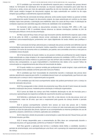 8.1 O candidato que necessitar de atendimento especial para a realização das provas deverá
indicar, no formulário de solicitação de inscrição, os recursos especiais necessários para cada fase do
Concurso e, ainda, enviar, por meio de aplicação específica do link de inscrição, até o dia 11 de julho de
2024, laudo médico (imagem do documento original, da cópia autenticada em cartório ou da cópia
simples) que justifique o atendimento especial solicitado.
8.2 Para fins de concessão de tempo adicional, serão aceitos laudo médico ou parecer emitido
por profissional de saúde (imagem do documento original, da cópia autenticada em cartório ou da cópia
simples). Após esse período, a solicitação será indeferida, salvo nos casos de força maior. A solicitação de
condições especiais será atendida segundo critérios de viabilidade e de razoabilidade.
8.3 Somente serão aceitos os documentos enviados nos formatos PDF, JPEG e JPG, cujo
tamanho não exceda 5 MB. O candidato deverá observar as demais orientações contidas no link de
inscrição para efetuar o envio da documentação.
8.4 Nos casos de força maior, em que seja necessário solicitar atendimento especial, após a data
de 11 de julho de 2024, o candidato deverá enviar solicitação de atendimento especial via correio
eletrônico concursoepe24@fgv.br, juntamente com cópia digitalizada do laudo médico que justifique o
pedido.
8.5 A concessão de tempo adicional para a realização das provas somente será deferida caso tal
recomendação seja decorrente de orientação médica específica contida no laudo médico enviado pelo
candidato. Em nome da isonomia entre os candidatos, por padrão, será concedida uma hora a mais para os
candidatos nessa situação.
8.6 O fornecimento do laudo médico ou do parecer emitido por profissional de saúde (original,
cópia autenticada ou cópia simples) é de responsabilidade exclusiva do candidato. A EPE e a FGV não se
responsabilizarão por laudos médicos ou pareceres que não tenham sido recebidos, por fatores de ordem
técnica dos computadores, os quais impossibilitem a transferência dos dados e/ou causem falhas de
comunicação ou congestionamento das linhas de transmissão de dados.
8.7 O laudo médico ou o parecer emitido por profissional de saúde (original, cópia autenticada
ou cópia simples) terão validade somente para este Concurso Público.
8.8 A candidata que tiver necessidade de amamentar durante a realização das provas deve
solicitar atendimento especial para tal fim. A candidata deverá trazer um acompanhante, que ficará em sala
reservada com a criança e será o responsável pela sua guarda.
8.9 A candidata que não levar acompanhante adulto não poderá permanecer com a criança no
local de realização das provas.
8.10 Fica assegurado à mãe o direito de amamentar seus filhos de até 6 (seis) meses de nascido
durante a realização das provas, mediante prévia solicitação à instituição organizadora.
8.11 A prova da idade da criança será feita mediante declaração no ato de inscrição para o
concurso e apresentação da respectiva certidão de nascimento durante sua realização.
8.12 Deferida a solicitação de que trata o item 8.8, a mãe deverá, no dia das provas, levar um
acompanhante, maior de 18 anos, que será a responsável pela guarda da criança durante o período
necessário.
8.13 A pessoa acompanhante somente terá acesso ao local das provas até o horário
estabelecido para fechamento dos portões e ficará com a criança em sala reservada para essa finalidade,
próxima ao local de aplicação das provas. Aplicam-se ao acompanhante as mesmas proibições de uso de
aparelhos celulares, eletrônicos e similares, aplicadas aos candidatos.
8.14 A mãe terá o direito de proceder à amamentação a cada intervalo de 2 (duas) horas, por até
30 (trinta) minutos, por filho.
8.15 O tempo despendido para a amamentação do filho deve ser compensado durante a
realização da prova, em igual período, conforme Lei Federal nº 13.872/2019.
8.16 Para garantir a aplicação dos termos e condições deste Edital, a candidata, durante o
período de amamentação, será acompanhada por uma fiscal, sem a presença do responsável pela guarda
da criança.
07/06/2024, 07:09 EDITAL Nº 3, DE 6 DE JUNHO DE 2024 - EDITAL Nº 3, DE 6 DE JUNHO DE 2024 - DOU - Imprensa Nacional
https://www.in.gov.br/en/web/dou/-/edital-n-3-de-6-de-junho-de-2024-564194987 10/30
 