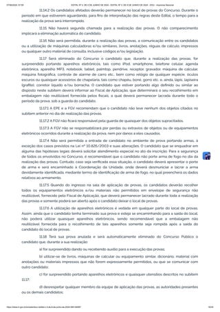 11.14.2 Os candidatos afetados deverão permanecer no local de provas do Concurso. Durante o
período em que estiverem aguardando, para fins de interpretação das regras deste Edital, o tempo para a
realização da prova será interrompido.
11.15 Não haverá segunda chamada para a realização das provas. O não comparecimento
implicará a eliminação automática do candidato.
11.16 Não será permitida, durante a realização das provas, a comunicação entre os candidatos
ou a utilização de máquinas calculadoras e/ou similares, livros, anotações, réguas de cálculo, impressos
ou qualquer outro material de consulta, inclusive códigos e/ou legislação.
11.17 Será eliminado do Concurso o candidato que, durante a realização das provas, for
surpreendido portando aparelhos eletrônicos, tais como iPod, smartphone, telefone celular, agenda
eletrônica, aparelho MP3, notebook, tablet, palmtop, pendrive, receptor, gravador, máquina de calcular,
máquina fotográfica, controle de alarme de carro etc., bem como relógio de qualquer espécie, óculos
escuros ou quaisquer acessórios de chapelaria, tais como chapéu, boné, gorro etc. e, ainda, lápis, lapiseira
(grafite), corretor líquido e/ou borracha. O candidato que estiver portando algo definido ou similar ao
disposto neste subitem deverá informar ao Fiscal de Aplicação, que determinará o seu recolhimento em
embalagem não reutilizável fornecida pelos fiscais, a qual deverá permanecer lacrada durante todo o
período da prova, sob a guarda do candidato.
11.17.1 A EPE e a FGV recomendam que o candidato não leve nenhum dos objetos citados no
subitem anterior no dia de realização das provas.
11.17.2 A FGV não ficará responsável pela guarda de quaisquer dos objetos supracitados.
11.17.3 A FGV não se responsabilizará por perdas ou extravios de objetos ou de equipamentos
eletrônicos ocorridos durante a realização da prova, nem por danos a eles causados.
11.17.4 Não será permitida a entrada de candidato no ambiente de prova portando armas, à
exceção dos casos previstos na Lei nº 10.826/2003 e suas alterações. O candidato que se enquadrar em
alguma das hipóteses legais deverá solicitar atendimento especial no ato da inscrição. Para a segurança
de todos os envolvidos no Concurso, é recomendável que o candidato não porte arma de fogo no dia da
realização das provas. Contudo, caso seja verificada essa situação, o candidato deverá apresentar o porte
de arma e será encaminhado à Coordenação da Unidade, onde deverá desmuniciar e lacrar a arma
devidamente identificada, mediante termo de identificação de arma de fogo, no qual preencherá os dados
relativos ao armamento.
11.17.5 Quando do ingresso na sala de aplicação de provas, os candidatos deverão recolher
todos os equipamentos eletrônicos e/ou materiais não permitidos em envelope de segurança não
reutilizável, fornecido pelo Fiscal de Aplicação, que deverá permanecer lacrado durante toda a realização
das provas e somente poderá ser aberto após o candidato deixar o local de provas.
11.17.6 A utilização de aparelhos eletrônicos é vedada em qualquer parte do local de provas.
Assim, ainda que o candidato tenha terminado sua prova e esteja se encaminhando para a saída do local,
não poderá utilizar quaisquer aparelhos eletrônicos, sendo recomendável que a embalagem não
reutilizável fornecida para o recolhimento de tais aparelhos somente seja rompida após a saída do
candidato do local de provas.
11.18 Terá sua prova anulada e será automaticamente eliminado do Concurso Público o
candidato que, durante a sua realização:
a) for surpreendido dando ou recebendo auxílio para a execução das provas;
b) utilizar-se de livros, máquinas de calcular ou equipamento similar, dicionário, material com
anotações ou materiais impressos que não forem expressamente permitidos, ou que se comunicar com
outro candidato;
c) for surpreendido portando aparelhos eletrônicos e quaisquer utensílios descritos no subitem
11.17;
d) desrespeitar qualquer membro da equipe de aplicação das provas, as autoridades presentes
ou os demais candidatos;
07/06/2024, 07:09 EDITAL Nº 3, DE 6 DE JUNHO DE 2024 - EDITAL Nº 3, DE 6 DE JUNHO DE 2024 - DOU - Imprensa Nacional
https://www.in.gov.br/en/web/dou/-/edital-n-3-de-6-de-junho-de-2024-564194987 16/30
 