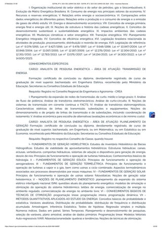 I. Organização institucional do setor elétrico e do setor de petróleo, gás e biocombustíveis; II.
Evolução da Matriz Energética Brasileira; III. Consumo de energia nos principais setores da economia; IV.
Recursos e reservas energéticas; V. Relações entre energia e socioeconômica; VI. Comparações entre
dados energéticos de diferentes países; Relações entre a produção e o consumo de energia e a emissão
de gases de efeito estufa; VII. Energia e desenvolvimento econômico; VIII. Conceitos de energia primária,
energia final e energia útil; IX. Noções de estrutura e história das cadeias energéticas; X. Conceitos de
desenvolvimento sustentável e sustentabilidade energética; XI. Impactos ambientais das cadeias
energéticas; XII. Mudanças climáticas e setor energético; XIII. Transição energética; XIV. Planejamento
Energético Integrado; XV. Conceitos de eficiência energética; XVI. Legislação brasileira relacionada às
atividades de produção, processamento, distribuição e revenda de energia. XVII. Legislação de referência:
Lei nº 9.074/1995; Lei nº 9.427/1996; Lei nº 9.478/1997; Lei nº 9.648/1998; Lei nº 10.847/2004; Lei nº
10.848/2004; Lei nº 11.097/2005; Lei nº 12.187/2009; Lei nº 12.276/2010; Lei nº 12.304/2010; Lei nº
12.351/2010; Lei nº 12.783/2013; Lei nº 13.576/2017; Lei nº 14.134/2021; Lei nº 14.300/2022; e Lei nº
14.600/2023.
CONHECIMENTOS ESPECÍFICOS
CARGO: ANALISTA DE PESQUISA ENERGÉTICA - ÁREA DE ATUAÇÃO: TRANSMISSÃO DE
ENERGIA
Formação: certificado de conclusão ou diploma, devidamente registrado, de curso de
graduação de nível superior, bacharelado, em Engenharia Elétrica, reconhecido pelo Ministério da
Educação, Secretarias ou Conselhos Estaduais de Educação.
Requisito: Registro no Conselho Regional de Engenharia e Agronomia - CREA
I. Planejamento da expansão de redes de transmissão, de curto, médio e longo prazo; II. Análise
de fluxo de potência; Análise de transitórios eletromecânicos; Análise de curto-circuito; III. Noções de
sistemas de transmissão em corrente contínua e FACTS; IV. Análise de transitórios eletromagnéticos;
Características elétricas de linhas de transmissão, subestações e equipamentos; Noções do
dimensionamento e de projeto de linhas de transmissão e de subestações, incluindo coordenação de
isolamento; V. Análise econômica para escolha de alternativas (avaliações econômicas e de mínimo custo).
CARGO: ANALISTA DE PESQUISA ENERGÉTICA - ÁREA DE ATUAÇÃO: PLANEJAMENTO DA
GERAÇÃO Formação: certificado de conclusão ou diploma, devidamente registrado, de curso de
graduação de nível superior, bacharelado, em Engenharia, ou em Matemática, ou em Estatística ou em
Economia, reconhecido pelo Ministério da Educação, Secretarias ou Conselhos Estaduais de Educação.
Requisito: Registro no respectivo Conselho de Classe, quando houver.
I- FUNDAMENTOS DE GERAÇÃO HIDRELÉTRICA. Estudos de Inventário Hidrelétrico de Bacias
Hidrográficas; Estudos de viabilidade de aproveitamentos hidrelétricos; Estruturas hidráulicas: canais,
eclusas, vertedouros, comportas hidráulicas, sistemas de adução e dispositivos para geração de energia,
desvio de rios; Princípios de funcionamento e operação de turbinas hidráulicas; Conhecimentos básicos de
hidrologia; II - FUNDAMENTOS DE GERAÇÃO EÓLICA. Princípios de funcionamento e operação de
aerogeradores; III - FUNDAMENTOS DE GERAÇÃO TERMELÉTRICA. Princípios de funcionamento e
operação de turbinas a vapor e a gás, bem como usinas a ciclo combinado. Aspectos termodinâmicos
associados aos processos desenvolvidos por essas máquinas; IV - FUNDAMENTOS DE GERAÇÃO SOLAR.
Princípios de funcionamento e operação de usinas solares fotovoltaicas. Noções de geração solar
heliotérmica; V - NOÇÕES DE PLANEJAMENTO ENERGÉTICO: planejamento da expansão do sistema
elétrico interligado nacional (SIN); questões atuais do planejamento energético; modelos de simulação e
otimização da operação do sistema hidrotérmico, leilões de energia, comercialização de energia no
ambiente regulado, comercialização de energia no ambiente livre; VI - CONHECIMENTOS BÁSICOS DE
TÉCNICAS DE OTIMIZAÇÃO: programação linear, programação inteira; programação dinâmica; VII -
MÉTODOS QUANTITATIVOS APLICADOS AO ESTUDO DA ENERGIA: Conceitos básicos de probabilidade e
estatística. Variáveis aleatórias. Distribuição de probabilidade, distribuição de frequência e distribuição
acumulada. Amostragem, Inferência Estatística, Testes de hipótese. Regressão simples e múltipla.
Números índices. Dados em painel. Séries Temporais. Planejamento e desenvolvimento de pesquisas,
seleção de variáveis, plano amostral, análise de dados primários. Programação linear. Modelos Vetoriais
Auto-regressivos (VAR). Nãoestacionariedade: quebras e tendências. Noções de técnicas de otimização.
07/06/2024, 07:09 EDITAL Nº 3, DE 6 DE JUNHO DE 2024 - EDITAL Nº 3, DE 6 DE JUNHO DE 2024 - DOU - Imprensa Nacional
https://www.in.gov.br/en/web/dou/-/edital-n-3-de-6-de-junho-de-2024-564194987 22/30
 
