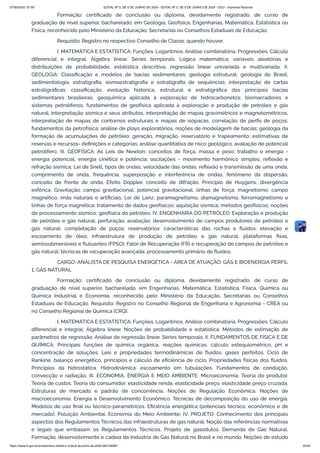 Formação: certificado de conclusão ou diploma, devidamente registrado, de curso de
graduação de nível superior, bacharelado, em Geologia, Geofísica, Engenharias, Matemática, Estatística ou
Física, reconhecido pelo Ministério da Educação, Secretarias ou Conselhos Estaduais de Educação.
Requisito: Registro no respectivo Conselho de Classe, quando houver.
I. MATEMÁTICA E ESTATÍSTICA: Funções. Logaritmos. Análise combinatória. Progressões. Cálculo
diferencial e integral. Álgebra linear. Séries temporais. Lógica matemática; variáveis aleatórias e
distribuições de probabilidade; estatística descritiva; regressão linear univariada e multivariada; II.
GEOLOGIA: Classificação e modelos de bacias sedimentares; geologia estrutural; geologia do Brasil;
sedimentologia; estratigrafia, sismoestratigrafia e estratigrafia de sequências; interpretação de cartas
estratigráficas; classificação, evolução histórica, estrutural e estratigráfica das principais bacias
sedimentares brasileiras; geoquímica aplicada à exploração de hidrocarbonetos; biomarcadores e
sistemas petrolíferos; fundamentos de geofísica aplicada à exploração e produção de petróleo e gás
natural; interpretação sísmica e seus atributos, interpretação de mapas gravimétricos e magnetométricos,
interpretação de mapas de contornos estruturais e mapas de isópacas, correlação de perfis de poços;
fundamentos da petrofísica; análise de plays exploratórios, noções de modelagem de bacias; geologia da
formação de acumulações de petróleo: geração, migração, reservatório e trapeamento; estimativas de
reservas e recursos- definições e categorias; análise quantitativa de risco geológico, avaliação de potencial
petrolífero; III. GEOFÍSICA: As Leis de Newton; conceitos de força, massa e peso; trabalho e energia -
energia potencial, energia cinética e potência; oscilações - movimento harmônico simples; reflexão e
refração sísmica; Lei de Snell, tipos de ondas, velocidade das ondas, reflexão e transmissão de uma onda,
comprimento de onda, frequência, superposição e interferência de ondas, fenômeno da dispersão,
conceito de frente de onda, Efeito Doppler, conceito de difração, Princípio de Huygens, divergência
esférica; Gravitação: campo gravitacional, potencial gravitacional, linhas de força; magnetismo: campo
magnético, imãs naturais e artificiais, Lei de Lenz, paramagnetismo, diamagnetismo, ferromagnetismo e
linhas de força magnética; tratamento de dados geofísicos; aquisição sísmica; métodos geofísicos; noções
de processamento sísmico; geofísica do petróleo; IV. ENGENHARIA DO PETRÓLEO: Exploração e produção
de petróleo e gás natural; perfuração, avaliação; desenvolvimento de campos produtores de petróleo e
gás natural; completação de poços; reservatórios: características das rochas e fluidos; elevação e
escoamento de óleo; infraestrutura de produção de petróleo e gás natural; plataformas fixas,
semissubmersíveis e flutuantes (FPSO); Fator de Recuperação (FR) e recuperação de campos de petróleo e
gás natural; técnicas de recuperação avançada; processamento primário de fluidos.
CARGO: ANALISTA DE PESQUISA ENERGÉTICA - ÁREA DE ATUAÇÃO: GÁS E BIOENERGIA PERFIL
1: GÁS NATURAL
Formação: certificado de conclusão ou diploma, devidamente registrado, de curso de
graduação de nível superior, bacharelado, em Engenharias, Matemática, Estatística, Física, Química ou
Química Industrial e Economia, reconhecido pelo Ministério da Educação, Secretarias ou Conselhos
Estaduais de Educação. Requisito: Registro no Conselho Regional de Engenharia e Agronomia - CREA ou
no Conselho Regional de Química (CRQ).
I. MATEMÁTICA E ESTATÍSTICA: Funções. Logaritmos. Análise combinatória. Progressões. Cálculo
diferencial e integral. Álgebra linear. Noções de probabilidade e estatística. Métodos de estimação de
parâmetros de regressão. Análise de regressão linear. Séries temporais; II. FUNDAMENTOS DE FÍSICA E DE
QUÍMICA: Principais funções de química orgânica, reações químicas, cálculo estequiométrico, pH e
concentração de soluções. Leis e propriedades termodinâmicas de fluidos, gases perfeitos. Ciclo de
Rankine, balanço energético, princípios e cálculo de eficiência de ciclo. Propriedades físicas dos fluidos.
Princípios da hidrostática. Hidrodinâmica: escoamento em tubulações. Fundamentos de condução,
convecção e radiação; III. ECONOMIA, ENERGIA E MEIO AMBIENTE: Microeconomia: Teoria do produtor.
Teoria de custos. Teoria do consumidor: elasticidade renda, elasticidade preço, elasticidade preço cruzada.
Estruturas de mercado e padrão de concorrência. Noções de Regulação Econômica. Noções de
macroeconomia. Energia e Desenvolvimento Econômico. Técnicas de decomposição do uso de energia.
Modelos de uso final ou técnico-paramétricos. Eficiência energética (potenciais técnico, econômico e de
mercado). Poluição Ambiental. Economia do Meio Ambiente; IV. PROJETO: Conhecimento dos principais
aspectos dos Regulamentos Técnicos das infraestruturas de gás natural. Noção das referências normativas
e legais que embasam os Regulamentos Técnicos. Projeto de gasodutos. Demanda de Gás Natural.
Formação, desenvolvimento e cadeia da Indústria de Gás Natural no Brasil e no mundo. Noções de estudo
07/06/2024, 07:09 EDITAL Nº 3, DE 6 DE JUNHO DE 2024 - EDITAL Nº 3, DE 6 DE JUNHO DE 2024 - DOU - Imprensa Nacional
https://www.in.gov.br/en/web/dou/-/edital-n-3-de-6-de-junho-de-2024-564194987 24/30
 