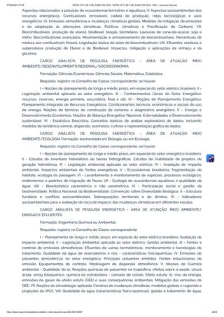 Aspectos relacionados à poluição de ecossistemas terrestres e aquáticos; V. Aspectos socioambientais dos
recursos energéticos. Combustíveis renováveis: cadeia de produção, rotas tecnológicas e usos
energéticos; VI. Emissões atmosféricas e mudanças climáticas globais. Medidas de mitigação de emissões
e de adaptação às alterações climáticas. Políticas climáticas e Precificação de Carbono; VII.
Biocombustíveis: produção de etanol, biodiesel, biogás, biometano. Lavouras de cana-de-açúcar, soja e
milho. Biocombustíveis avançados. Movimentação e armazenamento de biocombustíveis. Percentuais de
mistura aos combustíveis fósseis. Legislação básica do setor de biocombustíveis; VIII. Efluentes, resíduos e
subprodutos produção de Etanol e de Biodiesel. Impactos, mitigação e aplicações da vinhaça e da
glicerina.
CARGO: ANALISTA DE PESQUISA ENERGÉTICA - ÁREA DE ATUAÇÃO: MEIO
AMBIENTE/DESENVOLVIMENTO REGIONAL/SOCIOECONOMIA
Formação: Ciências Econômicas, Ciências Sociais, Matemática, Estatística.
Requisito: registro no Conselho de Classe correspondente, se houver.
I - Noções de planejamento de longo e médio prazo, em especial do setor elétrico brasileiro. II -
Legislação ambiental aplicada ao setor energético. III - Conhecimentos Gerais do Setor Energético:
recursos, reservas, energia primária, secundária, final e útil; IV - Noções de Planejamento Energético:
Planejamento Integrado de Recursos Energéticos. Condicionantes técnicos, econômicos e sociais do uso
da energia. Noções de técnicas de construção de cenários e diagnóstico energético; V - Energia e
Desenvolvimento Econômico. Noções de Balanço Energético Nacional. Externalidades e Desenvolvimento
sustentável. VI - Estatística Descritiva: Conceitos básicos de análise exploratória de dados, incluindo
medidas de tendência central, dispersão, assimetria, curtose e representação gráfica de dados.
CARGO: ANALISTA DE PESQUISA ENERGÉTICA - ÁREA DE ATUAÇÃO: MEIO
AMBIENTE/ECOLOGIA Formação: bacharelado em Biologia, ou em Ecologia.
Requisito: registro no Conselho de Classe correspondente, se houver.
I - Noções de planejamento de longo e médio prazo, em especial do setor energético brasileiro.
II - Estudos de inventário hidrelétrico de bacias hidrográficas. Estudos de Viabilidade de projetos de
geração hidrelétrica. III - Legislação ambiental aplicada ao setor elétrico. IV - Avaliação de impacto
ambiental. Impactos ambientais de fontes energéticas. V - Ecossistemas brasileiros; fragmentação de
habitats; ecologia da paisagem. VI - Levantamento e monitoramento de espécies; processos ecológicos,
endemismos e padrões de migração de fauna. VII - Ecologia de ecossistemas aquáticos e qualidade da
água. VIII - Bioestatística paramétrica e não paramétrica. IX - Participação social e gestão da
biodiversidade; Política Nacional da Biodiversidade; Convenção sobre Diversidade Biológica. X - Estrutura
fundiária e conflitos socioambientais; Sobreposições territoriais e de direitos. XI - Indicadores
socioambientais para a avaliação de risco de impacto das mudanças climáticas em diferentes escalas.
CARGO: ANALISTA DE PESQUISA ENERGÉTICA - ÁREA DE ATUAÇÃO: MEIO AMBIENTE/
EMISSÃO E EFLUENTES
Formação: Engenharia Química ou Ambiental.
Requisito: registro no Conselho de Classe correspondente
I - Planejamento de longo e médio prazo, em especial do setor elétrico brasileiro; Avaliação de
impacto ambiental. II - Legislação Ambiental aplicada ao setor elétrico; Gestão ambiental. III - Fontes e
controle de emissões atmosféricas; Efluentes de usinas termelétricas, monitoramento e tecnologias de
tratamento; Qualidade da água de reservatórios e rios - características físicoquímicas. IV. Emissões de
poluentes atmosféricos no setor energético. Principais poluentes emitidos. Fontes estacionárias de
emissão. Equipamentos de controle. Modelagem de dispersão atmosférica; V. Noções de Química
ambiental - Qualidade do ar; Reações químicas de poluentes na troposfera, efeitos sobre a saúde, chuva
ácida, smog fotoquímico, química da estratosfera - camada de ozônio. Efeito estufa; VI. Uso da energia,
emissões de gases de efeito estufa (GEE) e suas consequências ambientais. Mitigação das emissões de
GEE; VII. Noções de climatologia aplicada. Cenários de mudanças climáticas, modelos globais e regionais e
projeções do IPCC; VIII. Qualidade da água (características físico-químicas); gestão e tratamento de água;
07/06/2024, 07:09 EDITAL Nº 3, DE 6 DE JUNHO DE 2024 - EDITAL Nº 3, DE 6 DE JUNHO DE 2024 - DOU - Imprensa Nacional
https://www.in.gov.br/en/web/dou/-/edital-n-3-de-6-de-junho-de-2024-564194987 28/30
 