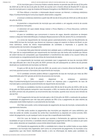 4.1 As inscrições para o Concurso Público estarão abertas no período das 16h do dia 12 de junho
de 2024 até as 16h do dia 11 de julho de 2024, de acordo com o horário oficial de Brasília/DF. O valor da
taxa de inscrição para o cargo de Analista de Pesquisa Energética é de R$120,00 (cento e vinte reais).
4.2 Para efetuar a inscrição, o interessado deverá acessar, via Internet, o endereço eletrônico
https:/
/conhecimento.fgv.br/concursos/epe24, observando o seguinte:
a) acessar o endereço eletrônico a partir das 16h do dia 12 de junho de 2024 até as 16h do dia 11
de julho de 2024;
b) preencher o requerimento de inscrição que será exibido e, em seguida, enviá-lo de acordo
com as respectivas instruções;
c) selecionar em qual cidade deseja realizar a Prova Objetiva e a Prova Discursiva, conforme
disposto no subitem 2.3;
d) para os candidatos que concorrerem à reserva de vagas, deverão selecionar se desejam
realizar a etapa de Heteroidentificação e Avaliação Biopsicossocial no Rio de Janeiro/RJ ou remotamente;
e) o envio do requerimento de inscrição gerará automaticamente a Guia de Recolhimento da
União (GRU) da taxa de inscrição, que deverá ser impressa e paga em espécie no Banco do Brasil, ou por
meio eletrônico, sendo de inteira responsabilidade do candidato a impressão e a guarda dos
comprovantes de inscrição e de pagamento;
f) a inscrição feita pela Internet somente terá validade após a confirmação do pagamento pela
FGV, que não se responsabilizará por requerimento de inscrição que não tenha sido recebido por fatores
de ordem técnica do computador, que impossibilitem a transferência dos dados e/ou causem falhas de
comunicação ou congestionamento das linhas de transmissão de dados;
g) o requerimento de inscrição será cancelado caso o pagamento da taxa de inscrição (GRU)
não seja efetuado até o dia 12 de julho de 2024, primeiro dia útil subsequente ao último dia do período
destinado ao recebimento de inscrições via Internet;
h) após as 16h do dia 11 de julho de 2024, de acordo com o horário oficial de Brasília/DF, não
será mais possível acessar o formulário de requerimento de inscrição.
4.3 O candidato somente poderá efetuar o pagamento da taxa de inscrição por meio da GRU
disponibilizada pela FGV, gerada ao término do processo de inscrição.
4.4 A GRU estará disponível no endereço eletrônico
https:/
/conhecimento.fgv.br/concursos/epe24 e deverá ser impressa para o pagamento da taxa de
inscrição após a conclusão do preenchimento do requerimento de inscrição.
4.5 Todos os candidatos inscritos no período entre 16h do dia 12 de junho de 2024 e 16h do dia
11 de julho de 2024 poderão reimprimir, caso necessário, a GRU, no máximo até às 16h do dia 12 de julho
de 2024, primeiro dia útil posterior ao encerramento das inscrições, quando esse recurso será retirado do
site da FGV.
4.5.1 O pagamento da taxa de inscrição após o dia 12 de julho de 2024, a realização de qualquer
modalidade de pagamento que não seja pela quitação da GRU e/ou o pagamento de valor distinto do
estipulado neste Edital implicam o cancelamento da inscrição.
4.5.2 Não será aceito, como comprovação de pagamento de taxa de inscrição, comprovante de
agendamento bancário.
4.5.3 Não serão aceitos os pagamentos das inscrições por depósito em caixa eletrônico, por
meio de cartão de crédito, via postal, fac-símile (fax), transferência ou depósito em conta corrente, DOC,
ordem de pagamento, ou por qualquer outra via que não a especificada neste Edital.
4.5.4 Em caso de feriado ou evento que acarrete o fechamento de agências bancárias na
localidade em que se encontra, o candidato deverá antecipar o pagamento da GRU ou realizá-lo por outro
meio válido, devendo ser respeitado o prazo-limite determinado neste Edital.
4.5.5 Quando do pagamento da GRU, o candidato tem o dever de conferir todos os seus dados
cadastrais e da inscrição nela registrados, bem como no comprovante de pagamento. As inscrições e/ou
pagamentos que não forem identificados devido a erro na informação de dados pelo candidato ou
07/06/2024, 07:09 EDITAL Nº 3, DE 6 DE JUNHO DE 2024 - EDITAL Nº 3, DE 6 DE JUNHO DE 2024 - DOU - Imprensa Nacional
https://www.in.gov.br/en/web/dou/-/edital-n-3-de-6-de-junho-de-2024-564194987 4/30
 