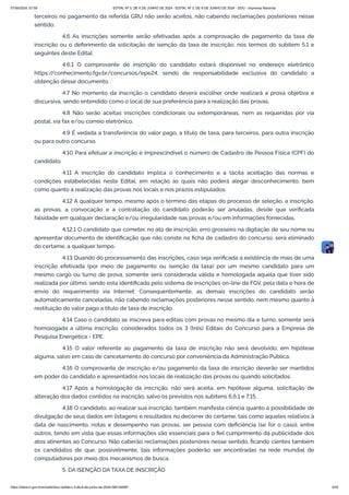 terceiros no pagamento da referida GRU não serão aceitos, não cabendo reclamações posteriores nesse
sentido.
4.6 As inscrições somente serão efetivadas após a comprovação de pagamento da taxa de
inscrição ou o deferimento da solicitação de isenção da taxa de inscrição, nos termos do subitem 5.1 e
seguintes deste Edital.
4.6.1 O comprovante de inscrição do candidato estará disponível no endereço eletrônico
https:/
/conhecimento.fgv.br/concursos/epe24, sendo de responsabilidade exclusiva do candidato a
obtenção desse documento.
4.7 No momento da inscrição o candidato deverá escolher onde realizará a prova objetiva e
discursiva, sendo entendido como o local de sua preferência para a realização das provas.
4.8 Não serão aceitas inscrições condicionais ou extemporâneas, nem as requeridas por via
postal, via fax e/ou correio eletrônico.
4.9 É vedada a transferência do valor pago, a título de taxa, para terceiros, para outra inscrição
ou para outro concurso.
4.10 Para efetuar a inscrição é imprescindível o número de Cadastro de Pessoa Física (CPF) do
candidato.
4.11 A inscrição do candidato implica o conhecimento e a tácita aceitação das normas e
condições estabelecidas neste Edital, em relação às quais não poderá alegar desconhecimento, bem
como quanto à realização das provas nos locais e nos prazos estipulados.
4.12 A qualquer tempo, mesmo após o término das etapas do processo de seleção, a inscrição,
as provas, a convocação e a contratação do candidato poderão ser anuladas, desde que verificada
falsidade em qualquer declaração e/ou irregularidade nas provas e/ou em informações fornecidas.
4.12.1 O candidato que cometer, no ato de inscrição, erro grosseiro na digitação de seu nome ou
apresentar documento de identificação que não conste na ficha de cadastro do concurso, será eliminado
do certame, a qualquer tempo.
4.13 Quando do processamento das inscrições, caso seja verificada a existência de mais de uma
inscrição efetivada (por meio de pagamento ou isenção da taxa) por um mesmo candidato para um
mesmo cargo ou turno de prova, somente será considerada válida e homologada aquela que tiver sido
realizada por último, sendo esta identificada pelo sistema de inscrições on-line da FGV, pela data e hora de
envio do requerimento via Internet. Consequentemente, as demais inscrições do candidato serão
automaticamente canceladas, não cabendo reclamações posteriores nesse sentido, nem mesmo quanto à
restituição do valor pago a título de taxa de inscrição.
4.14 Caso o candidato se inscreva para editais com provas no mesmo dia e turno, somente será
homologada a última inscrição, considerados todos os 3 (três) Editais do Concurso para a Empresa de
Pesquisa Energética - EPE.
4.15 O valor referente ao pagamento da taxa de inscrição não será devolvido, em hipótese
alguma, salvo em caso de cancelamento do concurso por conveniência da Administração Pública.
4.16 O comprovante de inscrição e/ou pagamento da taxa de inscrição deverão ser mantidos
em poder do candidato e apresentados nos locais de realização das provas ou quando solicitados.
4.17 Após a homologação da inscrição, não será aceita, em hipótese alguma, solicitação de
alteração dos dados contidos na inscrição, salvo os previstos nos subitens 6.6.1 e 7.15.
4.18 O candidato, ao realizar sua inscrição, também manifesta ciência quanto à possibilidade de
divulgação de seus dados em listagens e resultados no decorrer do certame, tais como aqueles relativos à
data de nascimento, notas e desempenho nas provas, ser pessoa com deficiência (se for o caso), entre
outros, tendo em vista que essas informações são essenciais para o fiel cumprimento da publicidade dos
atos atinentes ao Concurso. Não caberão reclamações posteriores nesse sentido, ficando cientes também
os candidatos de que, possivelmente, tais informações poderão ser encontradas na rede mundial de
computadores por meio dos mecanismos de busca.
5. DA ISENÇÃO DA TAXA DE INSCRIÇÃO
07/06/2024, 07:09 EDITAL Nº 3, DE 6 DE JUNHO DE 2024 - EDITAL Nº 3, DE 6 DE JUNHO DE 2024 - DOU - Imprensa Nacional
https://www.in.gov.br/en/web/dou/-/edital-n-3-de-6-de-junho-de-2024-564194987 5/30
 