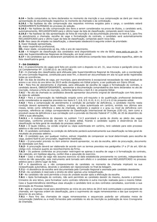 6.14 – Serão computados os itens declarados no momento da inscrição e sua comprovação se dará por meio de 
apresentação de documentação respectiva no momento da chamada e da contratação. 
6.14.1 - Na hipótese da não comprovação dos requisitos mínimos exigidos para o cargo, o candidato estará 
SUMARIAMENTE ELIMINADO do processo de seleção. 
6.14.2 - Na hipótese da não comprovação dos itens a serem considerados na prova de títulos, o candidato será, 
automaticamente, RECLASSIFICADO para o último lugar da lista de classificação, compondo assim nova lista. 
6.14.3 – Na hipótese da não apresentação da ficha de inscrição e da documentação prevista no item 8.1, para fins 
de atendimento a chamada, escolha de vaga e formalização do contrato, o candidato será automaticamente 
RECLASSIFICADO para o último lugar da lista de classificação, compondo assim nova lista. 
6.15 - Nos casos de empate na classificação, o desempate obedecerá à seguinte ordem de prioridade: 
I. maior titulação apresentada, 
II. maior experiência profissional, 
III. maior idade, considerando-se dia, mês e ano de nascimento. 
6.16 - A listagem de classificação dos candidatos será disponibilizada no site da SEDU www.sedu.es.gov.br, na 
sede das Superintendências Regionais de Educação, em local visível. 
6.17 – Os candidatos que se declararam portadores de deficiência comporão lista classificatória específica, além da 
lista classificatória geral. 
7 - DA CHAMADA 
7.1 - O preenchimento de vagas será feito em acordo com o disposto no art. 31, seus incisos e parágrafo único da 
Lei Complementar Nº. 115/98 (D.O. de 14/01/98). 
7.2 - A chamada dos classificados será efetuada pela Superintendência Regional de Educação, sob a coordenação 
de uma Comissão Regional, constituída para esse fim, e deverá ser documentada em ata na qual serão registradas 
todas as ocorrências. 
7.3 - Os dias de escolha de vaga, por município, para atendimento à excepcional necessidade da rede estadual de 
ensino e ao início do ano letivo de 2015 serão divulgados em Edital próprio, a ser publicado em Diário Oficial. 
7.4 – Para fins de atendimento à chamada, para efetuação de escolha de vagas e formalização do contrato, o 
candidato deverá, OBRIGATORIAMENTE, apresentar a documentação comprobatória dos itens declarados no ato de 
inscrição, inclusive a ficha de inscrição, conforme determina o item 8.1 do presente Edital. 
7.4.1 – No ato da chamada os candidatos deverão apresentar documento original de identificação com foto dentro 
da data de validade. 
7.4.2 - Para a comprovação da habilitação exigida como pré-requisito e da qualificação profissional declarada 
serão considerados os aspectos previstos nos itens 6.7, 6.8, 6.9, 6.10, 6.11, 6.12 e 6.13 do presente edital. 
7.4.3 - Para a comprovação de atendimento à condição de portador de deficiência, o candidato inscrito nesta 
condição deverá apresentar laudo médico, original ou cópia autenticada em cartório, emitido nos últimos seis 
meses, tendo como referência a data da chamada, atestando a espécie e o grau ou nível da deficiência com 
expressa, referência ao código correspondente da Classificação Internacional de Doenças (CID-10), bem como a 
provável causa da deficiência e sua correlação com a previsão do Decreto Federal nº 3.298, de 20 de dezembro de 
1999 e suas alterações. 
7.4.3.1 – A inobservância do disposto no subitem 7.4.3 acarretará a perda do direito ao pleito das vagas 
reservadas, conforme previsão do item 4.2 deste edital, ficando o candidato sujeito à observância de sua 
classificação na lista geral de resultado do processo seletivo. 
7.4.4 – O laudo médico, na versão original ou cópia autenticada em cartório, terá validade para este processo 
seletivo e não será devolvido. 
7.5 – O candidato contratado na condição de deficiente perderá automaticamente sua classificação na lista geral de 
resultado do processo seletivo. 
7.6 - O candidato que, por qualquer motivo, estiver impedido de comparecer ao local determinado para escolha de 
vaga, poderá fazê-lo por procurador, legalmente habilitado. 
7.6.1 – O procurador previsto no item anterior deverá apresentar, no ato da escolha, além da procuração, documento 
de identidade com foto. 
7.6.2– A procuração deverá ser elaborada de acordo com os termos previstos nos parágrafos 1º e 2º do art. 654 do 
código civil, inclusive quanto ao reconhecimento da firma. 
7.6.3 – Os poderes conferidos ao procurador restringem-se apenas à escolha de vaga e à formalização do contrato, 
não cabendo, em hipótese alguma, conferi-lhes a assunção do exercício. 
7.6.4 – Caso o titular da vaga não assuma exercício na data estabelecida previamente no contrato, independente do 
motivo da não assunção, este instrumento será tornado sem efeito e o candidato será RECLASSIFICADO no processo 
seletivo para o último lugar da lista. 
7.7 – A desistência ou o não comparecimento do candidato no momento da chamada implicará na sua 
reclassificação automática, devendo o candidato ser reposicionado no final da listagem. 
7.7.1 - A desistência da escolha será documentada pela Comissão Regional e assinada pelo candidato desistente. 
7.7.2 - Ao candidato é reservado o direito de obter apenas uma reclassificação. 
7.8 - Ao candidato não será permitida a troca de unidade escolar após a efetivação da escolha. 
7.8.1 – Após formalização do contrato, não será permitido ao candidato desistir do mesmo, durante o primeiro 
trimestre do ano letivo, para formalizar outro contrato referente à outra inscrição realizada para o mesmo Edital. 
Caso a Superintendência identifique essa situação o candidato terá os dois contratos cancelados, ocorrendo a sua 
eliminação do Processo Seletivo. 
7.9 - Após a chamada inicial para atendimento ao início do ano letivo de 2015 terá continuidade o procedimento de 
chamada, em rigorosa ordem de classificação, para o suprimento de vagas remanescentes e das que surgirem no 
decorrer do ano letivo. 
7.9.1 - Para fins das chamadas de vagas remanescentes e sequenciais poderão ser utilizados meios de 
comunicação (telefone ou e-mail) fornecidos pelo candidato no ato de inscrição ou publicação de novo Cronograma 
de Chamada. 
 