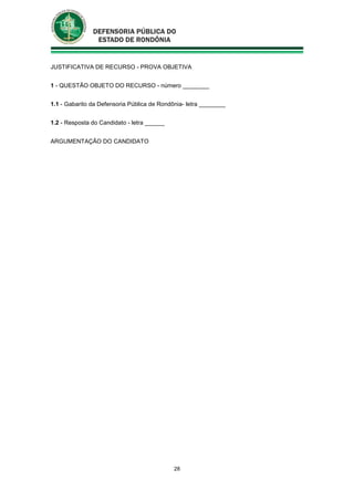 28
JUSTIFICATIVA DE RECURSO - PROVA OBJETIVA
1 - QUESTÃO OBJETO DO RECURSO - número ________
1.1 - Gabarito da Defensoria Pública de Rondônia- letra ________
1.2 - Resposta do Candidato - letra ______
ARGUMENTAÇÃO DO CANDIDATO
 