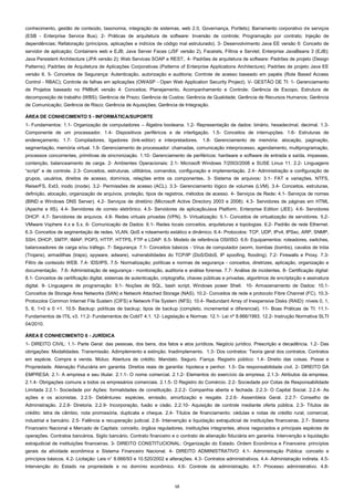 conhecimento, gestão de conteúdo, taxonomia, integração de sistemas, web 2.0, Governança, Portlets); Barramento corporativo de serviços
(ESB - Enterprise Service Bus). 2- Práticas de arquitetura de software: Inversão de controle; Programação por contrato; Injeção de
dependências; Refatoração (princípios, aplicações e indícios de código mal estruturado). 3- Desenvolvimento Java EE versão 6: Conceito de
servidor de aplicação; Containers web e EJB; Java Server Faces (JSF versão 2), Facelets, Filtros e Servlet; Enterprise JavaBeans 3 (EJB);
Java Persistent Architecture (JPA versão 2); Web Services SOAP e REST;. 4- Padrões de arquitetura de software: Padrões de projeto (Design
Patterns); Padrões de Arquitetura de Aplicações Corporativas (Patterns of Enterprise Applications Architecture); Padrões de projeto Java EE
versão 6. 5- Conceitos de Segurança: Autenticação, autorização e auditoria; Controle de acesso baseado em papéis (Role Based Access
Control - RBAC); Controle de falhas em aplicações (OWASP - Open Web Application Security Project). V- GESTÃO DE TI: 1- Gerenciamento
de Projetos baseado no PMBoK versão 4: Conceitos; Planejamento, Acompanhamento e Controle; Gerência de Escopo, Estrutura de
decomposição de trabalho (WBS); Gerência de Prazo; Gerência de Custos; Gerência de Qualidade; Gerência de Recursos Humanos; Gerência
de Comunicação; Gerência de Risco; Gerência de Aquisições; Gerência de Integração.
ÁREA DE CONHECIMENTO 5 - INFORMÁTICA/SUPORTE
1- Fundamentos: 1.1- Organização de computadores – Álgebra booleana. 1.2- Representação de dados: binário, hexadecimal, decimal. 1.3Componente de um processador. 1.4- Dispositivos periféricos e de interligação. 1.5- Conceitos de interrupções. 1.6- Estruturas de
endereçamento. 1.7- Compiladores, ligadores (link-editor) e interpretadores.

1.8- Gerenciamento de memória: alocação, paginação,

segmentação, memória virtual. 1.9- Gerenciamento de processador: chamadas, comunicação interprocesso, agendamento, multiprogramação,
processos concorrentes, primitivas de sincronização. 1.10- Gerenciamento de periféricos: hardware e software de entrada e saída, impasses,
contenção, balanceamento de carga. 2- Ambientes Operacionais: 2.1- Microsoft Windows 7/2003/2008 e SUSE Linux 11. 2.2- Linguagens
“script” e de controle. 2.3- Conceitos, estruturas, utilitários, comandos, configuração e implementação. 2.4- Administração e configuração de
grupos, usuários, direitos de acesso, domínios, relações entre os componentes. 3- Sistema de arquivos: 3.1- FAT e variações, NTFS,
ReiserFS, Ext3, inodo (inode). 3.2- Permissões de acesso (ACL). 3.3- Gerenciamento lógico de volumes (LVM). 3.4- Conceitos, estruturas,
definição, alocação, organização de arquivos, proteção, tipos de registros, métodos de acesso. 4- Serviços de Rede: 4.1- Serviços de nomes
(BIND e Windows DNS Server). 4.2- Serviços de diretório (Microsoft Active Directory 2003 e 2008). 4.3- Servidores de páginas em HTML
(Apache e IIS). 4.4- Servidores de correio eletrônico. 4.5- Servidores de aplicaçãoJava Platform, Enterprise Edition (JEE). 4.6- Servidores
DHCP. 4.7- Servidores de arquivos. 4.8- Redes virtuais privadas (VPN). 5- Virtualização: 5.1- Conceitos de virtualização de servidores. 5.2VMware Vsphere 4.x e 5.x. 6- Comunicação de Dados: 6.1- Redes locais conceitos, arquiteturas e topologias. 6.2- Padrão de rede Ethernet.
6.3- Conceitos de segmentação de redes, VLAN, QoS e roteamento estático e dinâmico. 6.4- Protocolos: TCP, UDP, IPv4, IPSec, ARP, SNMP,
SSH, DHCP, SMTP, IMAP, POP3, HTTP, HTTPS, FTP e LDAP. 6.5- Modelo de referência OSI/ISO. 6.6- Equipamentos: roteadores, switches,
balanceadores de carga e/ou tráfego. 7- Segurança: 7.1- Conceitos básicos - Vírus de computador (worm, bombas (bombs), cavalos de tróia
(Trojans), armadilhas (traps), spyware, adware), vulnerabilidades do TCP/IP (DoS/DdoS, IP spoofing, flooding). 7.2- Firewalls e Proxy. 7.3Filtro de conteúdo WEB. 7.4- IDS/IPS. 7.5- Normatização; políticas e normas de segurança - conceitos, diretrizes, aplicação, organização e
documentação. 7.6- Administração de segurança - monitoração, auditoria e análise forense. 7.7- Análise de incidentes. 8- Certificação digital:
8.1- Conceitos de certificação digital, sistemas de autenticação, criptografia, chaves públicas e privadas, algoritmos de encriptação e assinatura
digital. 9- Linguagens de programação: 9.1- Noções de SQL, bash script, Windows power Shell. 10- Armazenamento de Dados: 10.1Conceitos de Storage Area Networks (SAN) e Network Attached Storage (NAS). 10.2- Conceitos de rede e protocolo Fibre Channel (FC). 10.3Protocolos Common Internet File Sustem (CIFS) e Network File System (NFS). 10.4- Redundant Array of Inexpensive Disks (RAID): níveis 0, 1,
5, 6, 1+0 e 0 +1. 10.5- Backup: políticas de backup; tipos de backup (completo, incremental e diferencial). 11- Boas Práticas de TI: 11.1Fundamentos de ITIL v3. 11.2- Fundamentos de CobIT 4.1. 12- Legislação e Normas: 12.1- Lei nº 8.666/1993. 12.2- Instrução Normativa SLTI
04/2010.
ÁREA E CONHECIMENTO 6 - JURÍDICA
1- DIREITO CIVIL: 1.1- Parte Geral: das pessoas, dos bens, dos fatos e atos jurídicos. Negócio jurídico. Prescrição e decadência. 1.2- Das
obrigações: Modalidades. Transmissão. Adimplemento e extinção. Inadimplemento. 1.3- Dos contratos: Teoria geral dos contratos. Contratos
em espécie. Compra e venda. Mútuo. Abertura de crédito. Mandato. Seguro. Fiança. Registro público: 1.4- Direito das coisas. Posse e
Propriedade. Alienação Fiduciária em garantia. Direitos reais de garantia: hipoteca e penhor. 1.5- Da responsabilidade civil. 2- DIREITO DA
EMPRESA: 2.1- A empresa e seu titular. 2.1.1- O nome comercial. 2.1.2- Elementos do exercício da empresa. 2.1.3- Atributos da empresa.
2.1.4- Obrigações comuns a todos os empresários comerciais. 2.1.5- O Registro do Comércio. 2.2- Sociedade por Cotas de Responsabilidade
Limitada 2.2.1- Sociedade por Ações: formalidades de constituição. 2.2.2- Companhia aberta e fechada. 2.2.3- O Capital Social. 2.2.4- As
ações e os acionistas. 2.2.5- Debêntures: espécies, emissão, amortização e resgate. 2.2.6- Assembleia Geral. 2.2.7- Conselho de
Administração. 2.2.8- Diretoria. 2.2.9- Incorporação, fusão e cisão. 2.2.10- Aquisição de controle mediante oferta pública. 2.3- Títulos de
crédito: letra de câmbio, nota promissória, duplicata e cheque. 2.4- Títulos de financiamento: cédulas e notas de crédito rural, comercial,
industrial e bancário. 2.5- Falência e recuperação judicial. 2.6- Intervenção e liquidação extrajudicial de instituições financeiras. 2.7- Sistema
Financeiro Nacional e Mercado de Capitais: conceito, órgãos reguladores, instituições integrantes, ativos negociados e principais espécies de
operações. Contratos bancários. Sigilo bancário. Contrato financeiro e o contrato de alienação fiduciária em garantia. Intervenção e liquidação
extrajudicial de instituições financeiras. 3- DIREITO CONSTITUCIONAL: Organização do Estado. Ordem Econômica e Financeira: princípios
gerais da atividade econômica e Sistema Financeiro Nacional. 4- DIREITO ADMINISTRATIVO: 4.1- Administração Pública: conceito e
princípios básicos. 4.2- Licitação: Leis n° 8.666/93 e 10.520/2002 e alterações. 4.3- Contratos administrativos. 4.4- Administração indireta. 4.5Intervenção do Estado na propriedade e no domínio econômico. 4.6- Controle da administração. 4.7- Processo administrativo. 4.8-

13

 
