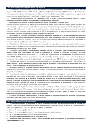 3 - DAS VAGAS DO CADASTRO DESTINADAS ÀS PESSOAS COM DEFICIÊNCIA
3.1 - Em cumprimento ao disposto no artigo 37, inciso VIII, da Constituição da República Federativa do Brasil e no artigo 37, §§ 1º e 2º do
Decreto nº 3.298, de 20 de dezembro de 1999, alterado pelo Decreto nº 5.296, de 02 de dezembro de 2004, bem como nos demais normativos
pertinentes ao tema, serão reservadas às pessoas com deficiência, no mínimo, 5% (cinco por cento) das vagas em todos os cargos/áreas de
conhecimento/local de trabalho que vierem a existir durante o prazo de validade deste Concurso Público.
3.1.1 - Caso a aplicação do percentual de que trata o subitem 3.1 resulte em número fracionado, este deverá ser elevado até o primeiro
número inteiro subsequente, desde que não ultrapasse a 20% das vagas a serem preenchidas.
3.2 - Para concorrer a uma das vagas do cadastro reservadas para pessoas com deficiência, o candidato deverá:
a) no ato da inscrição, declarar-se com deficiência; b) encaminhar laudo médico, cópia autenticada ou original, emitido nos últimos doze
meses, atestando a espécie e o grau ou nível da deficiência, com expressa referência ao código correspondente da Classificação Internacional
de Doenças (CID-10), bem como à provável causa da deficiência, conforme definido no subitem 3.4.1. Caso o candidato não envie o laudo
médico com referência expressa do código correspondente da CID-10, não poderá concorrer às vagas do cadastro reservadas para pessoas
com deficiência, mesmo que tenha assinalado tal opção no Requerimento de Inscrição.
3.3 - No ato da inscrição, o candidato com deficiência que necessite de tratamento diferenciado no dia das provas deverá requerê-lo indicando
as condições diferenciadas de que necessita para a realização das provas (ledor, prova ampliada, auxílio para transcrição, sala de mais fácil
acesso, intérprete de libras, uso de aparelho auricular e/ou tempo adicional) apresentando justificativas acompanhadas de parecer emitido por
especialista na área de sua deficiência, conforme definido no subitem 3.4.1.
3.4 - O candidato com deficiência que não a declarar no ato de inscrição e/ou o que não enviar laudo médico, conforme determinado nos
subitens anteriores, deixará de concorrer aos quantitativos reservados às pessoas com deficiência e/ou de dispor de tratamento diferenciado e
não poderá impetrar recurso em favor de sua situação.
3.4.1 - O candidato com deficiência que solicitar tratamento diferenciado e/ou optar por concorrer aos quantitativos reservados às pessoas com
deficiência deverá enviar correspondência, via SEDEX, ao Departamento de Concursos da FUNDAÇÃO CESGRANRIO (Rua Santa
Alexandrina, 1011 - Rio Comprido - Rio de Janeiro - RJ, CEP 20261-903), impreterivelmente, até o dia 10/12/2013 (mencionando Concurso
Público FINEP - 01/2013), confirmando sua pretensão, e anexando laudo médico atestando a espécie e o grau ou nível da deficiência, com
expressa referência ao código correspondente da Classificação Internacional de Doenças - CID-10, bem como à provável causa da deficiência.
3.5 - O candidato que se inscrever como deficiente e obtiver classificação dentro das vagas do cadastro destinadas a esse fim figurará em
listagem específica e também na listagem de classificação geral relativa ao cargo/área de conhecimento/local de trabalho de sua opção, onde
constará a indicação de que se trata de candidato com deficiência.
3.6 - Os candidatos aprovados na condição de pessoa com deficiência serão convocados, por meio de documento de convocação enviado via
postal com aviso de recebimento, e-mail, e/ou telefonema, conforme necessidade e conveniência da FINEP, de acordo com a classificação
obtida neste Concurso Público.
3.7 - Os candidatos aprovados na condição de pessoa com deficiência serão submetidos à avaliação por equipe multiprofissional, promovida
pela FINEP, que emitirá parecer conclusivo sobre a sua condição de deficiente ou não e sobre a compatibilidade da deficiência com as
atribuições do cargo, observadas: a) as informações fornecidas pelo candidato no ato da inscrição; b) a natureza das atribuições e tarefas
essenciais do cargo/área de conhecimento ou da função a desempenhar; c) a viabilidade das condições de acessibilidade e de adequações do
ambiente de trabalho à execução das tarefas; d) a possibilidade de uso, pelo candidato, de equipamentos ou outros recursos que
habitualmente utilize; e) a Classificação Internacional de Doenças (CID-10).
3.8 - A inobservância do disposto nos subitens anteriores acarretará a exclusão do candidato da listagem específica das vagas do cadastro
reservadas às pessoas com deficiência e sua inclusão apenas na listagem geral, caso não tenha sido eliminado deste Concurso Público. A
FINEP convocará, então, o próximo candidato com deficiência ou o próximo da lista geral, caso a listagem de pessoas com deficiência do
referido cargo/área de conhecimento/local de trabalho já se tenha esgotado.
3.9 - O candidato com deficiência, que for contratado e, no decorrer do período de experiência de noventa dias, demonstrar incompatibilidade
da deficiência com as atribuições do cargo, não será efetivado no cargo.
4 - DOS REQUISITOS BÁSICOS EXIGIDOS PARA ADMISSÃO
4.1 - Ter nacionalidade brasileira ou portuguesa e, em caso de nacionalidade portuguesa, estar amparado pelo estatuto de igualdade entre
brasileiros e portugueses, com reconhecimento de gozo de direitos políticos, nos termos do parágrafo 1º, artigo 12, da Constituição Federal e
do Decreto nº 70.436/72 e nos artigos 15 e 17 do Decreto nº 3.927, de 19/09/2001.
4.2 - Estar em dia com as obrigações eleitorais.
4.3 - Estar em dia com as obrigações militares, em caso de candidato brasileiro do sexo masculino.
4.4 - Ter, na data de admissão, idade mínima de dezoito anos completos.
4.5 - Ter aptidão física e mental para o exercício das atribuições do cargo.
4.6 - Ser aprovado neste Concurso Público, possuir o nível de escolaridade exigido para o exercício do cargo conforme estabelecido nos
subitens 2.2 e 2.3 deste Edital.

3

 