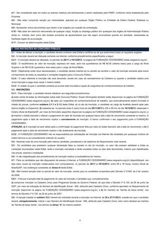 4.7 - Ser considerado apto em todos os exames médicos pré-admissionais a serem realizados pela FINEP, conforme rotina estabelecida pela
Empresa.
4.8 - Não estar cumprindo sanção por inidoneidade, aplicada por qualquer Órgão Público ou Entidade de Esfera Federal, Estadual ou
Municipal.
4.9 - Apresentar outros documentos que vierem a ser exigidos por ocasião da contratação.
4.10 - Não estar em exercício remunerado de qualquer cargo, função ou emprego público em quaisquer dos órgãos da Administração Pública
direta ou Indireta, bem como não receber proventos de aposentadoria que não sejam acumuláveis quando em atividade, ressalvadas as
hipóteses legais de acumulação.
4.11 - Cumprir as determinações deste Edital.
5 - DAS INSCRIÇÕES NO CONCURSO PÚBLICO
5.1 - Antes de efetuar a inscrição, o candidato deverá conhecer este Edital e certificar-se de que preencherá todos os requisitos exigidos.
5.2 - A inscrição deverá ser efetuada somente via Internet, conforme procedimentos especificados a seguir.
5.2.1 - A inscrição deverá ser efetuada, no período de 20/11 a 10/12/2013, na página da FUNDAÇÃO CESGRANRIO (www.cesgranrio.org.br).
5.2.2 - O recolhimento do valor de inscrição, expresso em reais, será nos quantitativos de R$ 80,00 (oitenta reais) para o cargo de Nível
Superior e de R$ 42,00 (quarenta e dois reais) para o cargo de Nível Médio.
5.2.3 - Objetivando evitar ônus desnecessário, o candidato deverá orientar-se no sentido de recolher o valor de inscrição somente após tomar
conhecimento de todos os requisitos e condições exigidos para o Concurso Público.
5.2.4 - O valor referente à inscrição não será devolvido, exceto em caso de cancelamento do Certame ou quando o candidato realiza uma
única inscrição e paga duas vezes o mesmo boleto.
5.2.4 - A cidade na qual o candidato prestará as provas está vinculada à opção de cargo/área de conhecimento/local de trabalho.
5.3 - INSCRIÇÕES
5.3.1 - Para inscrição, o candidato deverá obedecer aos seguintes procedimentos:
a) estar ciente de todas as informações sobre este Concurso Público. Essas informações também estão disponíveis na página da FUNDAÇÃO
CESGRANRIO (www.cesgranrio.org.br); b) optar por cargo/área de conhecimento/local de trabalho, que automaticamente estará vinculado à
cidade de provas, conforme subitens 2.1.1 e 2.1.2 deste Edital; c) no ato da inscrição, o candidato ao cargo de Analista deverá optar pelo
idioma (Inglês ou Espanhol); d) cadastrar-se, no período entre 0 (zero) hora do dia 20/11/2013 e 23h e 59 min do dia 10/12/2013, observado o
horário oficial de Brasília/DF, por meio do formulário específico disponível na página da FUNDAÇÃO CESGRANRIO (www.cesgranrio.org.br); e
e) imprimir o boleto bancário e efetuar o pagamento do valor de inscrição em qualquer banco até a data de vencimento constante no mesmo. O
pagamento após a data de vencimento implica o cancelamento da inscrição. O banco confirmará o seu pagamento junto à FUNDAÇÃO
CESGRANRIO.
ATENÇÃO: a) A inscrição só será válida após a confirmação do pagamento feito por meio do boleto bancário até a data do vencimento; e b) O
pagamento após a data de vencimento implica o não acatamento da inscrição.
5.3.2 - A FUNDAÇÃO CESGRANRIO não se responsabiliza por solicitações de inscrição via Internet não recebidas por quaisquer motivos de
ordem técnica ou por procedimento indevido do usuário.
5.4 - Havendo mais de uma inscrição pelo mesmo candidato, prevalecerá a de data/hora de Requerimento mais recente.
5.5 - Os candidatos que prestarem qualquer declaração falsa ou inexata no ato da inscrição, ou caso não possam satisfazer a todas as
condições enumeradas neste Edital, terão a inscrição cancelada e serão anulados todos os atos dela decorrentes, mesmo que classificados
nas provas, exames e avaliações.
5.6 - A não integralização dos procedimentos de inscrição implica a insubsistência da mesma.
5.7 - Para os candidatos que não dispuserem de acesso à Internet, a FUNDAÇÃO CESGRANRIO (www.cesgranrio.org.br) disponibilizará, nos
dias úteis, locais de inscrição credenciados com computadores, no período de 20/11 a 10/12/2013, entre 09 e 16 horas, horário oficial de
Brasília/DF, nos endereços constantes do Anexo II deste Edital.
5.8 - Não haverá isenção total ou parcial do valor da inscrição, exceto para os candidatos amparados pelo Decreto nº 6.593, de 2 de outubro
de 2008.
5.8.1 - Fará jus à isenção total de pagamento do valor da inscrição o candidato que, cumulativamente:
a) comprovar inscrição no Cadastro Único para Programas Sociais do Governo Federal, de que trata o Decreto nº 6.135, de 26 de junho de
2007, por meio de indicação do Número de Identificação Social - NIS, atribuído pelo Cadastro Único, conforme apontado no Requerimento de
Inscrição disponível na página da FUNDAÇÃO CESGRANRIO (www.cesgranrio.org.br); e b) for membro de “família de baixa renda”, nos
termos do Decreto nº 6.135, de 26 de junho de 2007.
5.9 - A isenção tratada no subitem 5.8.1 deverá ser solicitada durante a inscrição via Internet, de 20 a 27/11/2013, ocasião em que o candidato
deverá, obrigatoriamente, indicar o seu Número de Identificação Social - NIS, atribuído pelo Cadastro Único, bem como declarar-se membro
de “família de baixa renda”, nos termos da alínea “b” do mesmo subitem.

4

 