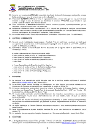 PREFEITURA MUNICIPAL DE TERESINA
FUNDAÇÃO MUNICIPAL DE SAÚDE - FMS
DIRETORIA DE RECURSOS HUMANOS – DRH
3
preencher o requerimento com dados incorretos e/ou incompletos, bem como se constatada, posteriormente, a
não veracidade das informações prestadas.
2.4. O candidato é totalmente responsável pelas informações contidas na Ficha de Inscrição e a inexatidão das
afirmativas ou irregularidades na documentação apresentada, ainda que verificadas posteriormente, acarretarão na
nulidade da inscrição com todas as suas decorrências, ficando o candidato desclassificado, de forma irrecorrível,
sem prejuízo das demais medidas de ordem administrativa, civil e/ou criminal.
2.5. Para efetivar sua inscrição, é imprescindível que o candidato possua número de Cadastro de Pessoa Física (CPF)
regularizado. O candidato que não possuir CPF deverá solicitá-lo nos postos credenciados: Banco do Brasil,
Correios ou Receita Federal, em tempo hábil para conseguir o registro e o respectivo número antes do término do
período de inscrições.
2.6. A Taxa de Inscrição em hipótese alguma será devolvida, exceto em caso de não realização do Processo Seletivo
ou de sua revogação por ato unilateral da Administração Pública, custará R$ 150,00 (cento e cinquenta reais) para
a Especialidade Médico ESF, R$ 100,00 (cem reais) para as Especialidades de Odontólogo ESF e Enfermeiro ESF
e R$ 60,00 (sessenta reais) para as Especialidades de Técnico em Enfermagem e Auxiliar de Saúde Bucal, deverá
ser recolhida através de boleto bancário, exclusivamente, junto ao Banco do Brasil ou aos seus correspondentes
bancários, através de débito em conta corrente (na opção “CONVÊNIOS” nos Caixas Eletrônicos) ou em espécie.
2.7. O pagamento em terminais eletrônicos via envelopes, depósitos, DOC, TED e/ou transferências bancárias NÃO
será aceito em hipótese alguma.
2.8. Haverá redução de 50% (cinquenta por cento) do valor da taxa de inscrição para os candidatos estudantes que
comprovem a sua situação mediante preenchimento de formulário constante no Anexo IV deste Edital
acompanhado de cópia da Carteira Estudantil (ano de 2015), cópia do CPF e Declaração da Instituição de Ensino
em que está matriculado, comprovando sua frequência presencial regular, conforme Lei Municipal nº 4.031, de
20.08.2010.
2.9. A documentação exigida para redução da taxa de inscrição, conforme subitem 2,8., deverá ser entregue no
NUCEPE localizado no Campus Poeta Torquato Neto em Teresina – PI no horário 08h às 13h (exceto sábados,
domingos e feriados), ou enviada via Correios através de Sedex/Carta Registrada com AR (Aviso de Recebimento),
para o Núcleo de Concursos e Promoção de Eventos – NUCEPE, localizado à Rua João Cabral, 2231/Norte – CEP:
64.002-150 – Bairro: Pirajá, em Teresina – Piauí, impreterivelmente, até o dia 21.09.2015.
2.10. A não entrega ou o não envio da documentação que trata o subitem 2.8 deste Edital, dentro do prazo
estabelecido, não dará direito à redução de 50% do valor da taxa de inscrição.
2.11. Os pedidos de inscrição somente serão acatados e terão validade após a comprovação do pagamento da taxa
de inscrição, obedecendo ao horário e a data estabelecida no subitem 2.2 deste Edital.
2.12. Não serão deferidos pedidos de isenção de pagamento do valor da Taxa de Inscrição.
2.13. Os candidatos considerados Pessoas com Deficiência - PCD, além de executarem a ação prevista no
subitem 2.2., deverão ainda, entregar no NUCEPE localizado no Campus Poeta Torquato Neto em Teresina –
PI no horário 08h às 13h (exceto sábados, domingos e feriados), ou enviar via SEDEX, impreterivelmente, até
o dia 21.09.2015, (última data para postagem) ao Núcleo de Concursos e Promoção de Eventos –
NUCEPE, localizado à Rua João Cabral, 2231/Norte – CEP: 64.002-150 – Bairro Pirajá, em Teresina – Piauí,
conforme preceitua o Decreto nº 3.298/99 em seus arts. 39 e 40, a seguinte documentação:
a) laudo médico (original ou fotocópia autenticada) expedido no prazo máximo de 01 (um) ano antes do término
das inscrições, atestando a especificidade, o grau ou nível da deficiência, com expressa referência ao código
correspondente à Classificação Internacional de Doenças – CID, bem como a provável causa da deficiência.
O laudo médico deverá conter o nome e o documento de Identidade (RG) e CPF do candidato; e ainda, a
assinatura, carimbo, e CRM do profissional, que deverá especificar no laudo que o candidato é portador de
deficiência;
b) solicitação de acompanhamento para realizar prova com monitor ou a confecção de prova ampliada, para os
deficientes visuais ou amblíopes;
c) solicitação de tempo adicional para realização da prova, com justificativa de parecer emitido por especialista
de sua deficiência, para os candidatos cuja deficiência comprovadamente assim o exigir;
d) formulário constante do Anexo III, deste Edital.
2.14. Para efeito de classificação do tipo de deficiência apresentada pelo candidato, serão observadas as categorias
constantes do Art. 4º, Incisos I ao V do Decreto Federal nº 3.298/99, de 20 de dezembro de 1999, quais sejam:
I – deficiência física;
II – deficiência auditiva;
III – deficiência visual;
IV – deficiência mental;
V – deficiência múltipla.
 