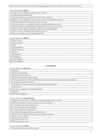 20
10 Automação elétrica industrial: controladores lógicos programáveis, partida e controle velocidade de motores CC e CA.
Área de conhecimento: História
1 O saber histórico: definições, abordagens, fontes e métodos.
2 A crise do sistema feudal europeu.
3 Comércio, colonialismo e escravidão na forma do sistema capitalista.
4 História da África e da Diáspora africana na época do tráfico transatlântico de escravos.
5 Ascensão do liberalismo e revoluções burguesas na Europa.
6 O continente africano e o imperialismo europeu da segunda metade do século XIX.
7 Abolição, trabalho e movimentos sociais no Brasil em fins do século XIX e inicio do XX.
8 Estado, economia, política e trabalhadores no Brasil Democrático (1945-1964).
9 Política, economia e industrialização na Bahia do século XX.
10 Repressão e resistência no Brasil ditatorial (1964-1985).
Área de conhecimento: Química
1 Tabela Periódica.
2 Teorias ácido-base.
3 Gases.
4 Ligações Químicas.
5 Equilíbrio Químico.
6 Soluções.
7 Eletroquímica.
8 Termoquímica.
9 Cinética Química.
10 Funções Orgânicas.
EUNÁPOLIS
Área de conhecimento: Informática
1 Algoritmos.
2 Modelos de programação.
3 Conceitos básicos de protocolos
4 Noções de programação orientada a objetos
5 Introdução a Engenharia de Software: análise de requisitos, técnicas para projetos, implementação, validação.
6 Fundamentos de estruturas de dados.
7
Arquitetura de computadores: elementos (unidade central de processamento,
memória, ULA).
8 Arquitetura e organização de um microprocessador.
9 Algoritmos.
10 Modelos de programação
Área de conhecimento: Língua Portuguesa
1 Língua escrita e língua falada: a influência da oralidade na língua escrita e vice versa.
2 Mecanismos semânticos e sintáticos - discursivos como recursos para
3 A morfossintaxe dos nomes e determinantes
4 Processos de coordenação e subordinação
5 A variação linguística e a língua padrão
6 As funções da linguagem na leitura e produção de textos
7 Os processos de composição de texto: descrição, narração e dissertação
8 O texto: coesão e coerência
9 Romantismo: prosa e verso
10 Modernismo: prosa e verso
Área de conhecimento: Filosofia
1 Parmênides e Heráclito e a questão do tempo
 