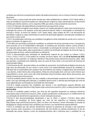 9
candidata que não levar acompanhante adulto não poderá permanecer com a criança no local de realização
das provas.
7.4.9.4.1 Caso a criança ainda não tenha nascido até a data estabelecida no subitem 7.4.9.7 deste edital, a
cópia da certidão de nascimento poderá ser substituída por original ou cópia autenticada de um documento
emitido pelo médico obstetra, com o respectivo CRM, que ateste a data provável do nascimento.
7.4.9.4.2 O Cebraspe não disponibilizará acompanhante para guarda de criança.
7.4.9.5 O candidato transgênero que desejar requerer ser tratado pelo gênero e pelo nome social durante a
realização das provas e de qualquer outra fase presencial deverá indicar a necessidade na solicitação de
inscrição e enviar, na forma do subitem 7.4.9.7 deste edital, cópia simples do CPF e do documento de
identidade e original ou cópia autenticada em cartório de declaração digitada e assinada pelo candidato em
que conste o nome social.
7.4.9.5.1 As publicações referentes aos candidatos transgêneros serão realizadas de acordo com o nome e o
gênero constantes no registro civil.
7.4.9.6 Não será permitida a entrada de candidatos no ambiente de provas portando armas, à exceção dos
casos previstos na Lei nº 10.826/2003 e alterações. O candidato que necessitar realizar a prova armado e
for amparado pela citada lei deverá indicar a necessidade na solicitação de inscrição e enviar, na forma do
subitem 7.4.9.7 deste edital, cópia autenticada em cartório do Certificado de Registro de Arma de Fogo ou
da Autorização de Porte, conforme definidos na referida lei.
7.4.9.7 A documentação para solicitação de atendimento especial de que tratam os subitens 7.4.9.2,
7.4.9.3, 7.4.9.4, 7.4.9.5 e 7.4.9.6 poderá ser enviada, de forma legível, até o dia 22 de fevereiro de 2016,
por meio de link específico no endereço eletrônico http://www.cespe.unb.br/concursos/inss_2015. Após
esse período, a solicitação será indeferida, salvo nos casos de força maior e nos que forem de interesse da
Administração Pública.
7.4.9.8 O envio do CPF, do laudo médico, da certidão de nascimento, do Certificado de Registro de Arma de
Fogo e(ou) da declaração em que consta o nome social é de responsabilidade exclusiva do candidato. O
Cebraspe não se responsabiliza por qualquer tipo de problema que impeça a chegada dessa documentação
a seu destino, ordem técnica dos computadores, falhas de comunicação, bem como por outros fatores que
impossibilitem o envio, assim como não serão devolvidos e(ou) fornecidas cópias desses documentos, que
valerão somente para este processo.
7.4.9.9 O candidato deverá manter aos seus cuidados a documentação constante do subitem 7.4.9.8 deste
edital. Caso seja solicitado pelo Cebraspe, o candidato deverá enviar a referida documentação por meio de
carta registrada para confirmação da veracidade das informações.
7.4.9.10 A relação provisória dos candidatos que tiveram o seu atendimento especial deferido será
divulgada no endereço eletrônico http://www.cespe.unb.br/concursos/inss_2015, na data provável de 4 de
abril de 2016.
7.4.9.10.1 O candidato poderá verificar, por meio de link específico disponível no endereço eletrônico
http://www.cespe.unb.br/concursos/inss_2015, qual(is) pendência(s) resultou(aram) no indeferimento de
sua solicitação de atendimento especial para o dia de realização das provas.
7.4.9.10.1.1 A(s) documentação(ões) pendente(s) a que se refere o subitem 7.4.9.10.1 deste edital
poderá(ão) ser enviada(s), de forma legível, por meio de link específico no endereço eletrônico
http://www.cespe.unb.br/concursos/inss_2015, em data e em horários a serem informados na ocasião da
divulgação da relação provisória dos candidatos que tiveram o seu atendimento especial deferido.
7.4.9.11 O candidato que não solicitar atendimento especial no aplicativo de inscrição e não especificar
quais recursos serão necessários a tal atendimento não terá direito ao referido atendimento no dia de
realização das provas. Apenas o envio do laudo/documentos não é suficiente para o candidato ter sua
 