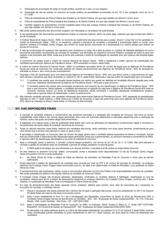 l) Declaração de acumulação de cargo ou função pública, quando for o caso, ou sua negativa; 
m) Declaração de não ter sofrido, no exercício de função pública, as penalidades enumeradas no art. 137 e seu parágrafo único da Lei nº 
8.112/90; 
n) Folha de antecedentes da Polícia Federal dos Estados ou do Distrito Federal, em que haja residido nos últimos 5 (cinco) anos; 
o) Folha de antecedentes da Polícia Estadual dos Estados ou do Distrito Federal, em que haja residido nos últimos 5 (cinco) anos; 
p) Certidão negativa de antecedentes criminais expedida pelos Foros das Justiças Federal e Estadual dos Estados ou do Distrito Federal, em 
que haja residido nos últimos 5 (cinco) anos. 
5. Não serão aceitos protocolos dos documentos exigidos, nem fotocópias ou xerocópias não autenticadas. 
6. A não apresentação dos documentos comprobatórios fixados no presente Capítulo, dentro do prazo legal, implicará que seja tornado sem efeito o 
ato de nomeação. 
7. O Instituto Nacional do Seguro Social - INSS, no momento do recebimento dos documentos para a posse, afixará 1 (uma) foto 3×4 do candidato no 
Cartão de Autenticação Digital - CAD e, na sequência, coletará a assinatura do candidato e procederá à autenticação digital no Cartão, para 
posterior remessa à Fundação Carlos Chagas, que emitirá um laudo técnico informando se o empossando é a mesma pessoa que realizou as 
provas do Concurso. 
8. A falta da comprovação de quaisquer dos requisitos para investidura no cargo até a data da posse ou a prática de falsidade ideológica em prova 
documental acarretarão cancelamento da inscrição do candidato, sua eliminação do respectivo Concurso Público e anulação de todos os atos com 
respeito a ele praticados pelo INSS, ainda que já tenha sido publicado o edital de homologação do resultado final, sem prejuízo das sanções legais 
cabíveis. 
9. O provimento de cargos ficará a critério do Instituto Nacional do Seguro Social - INSS e obedecerá à ordem rigorosa de classificação dos 
candidatos aprovados por Agência da Previdência Social – APS constantes no Anexo I deste Edital. 
10. A critério do Instituto Nacional do Serviço Social - INSS, os candidatos aprovados dentro do número de vagas para as Agências da Previdência 
Social que ainda se encontram em construção poderão ser lotados provisoriamente nas Agências da Previdência Social - APS de abrangência, 
indicadas no Anexo I, até o início de seu funcionamento. 
11. Esgotada a lista de classificados para uma determinada Agência da Previdência Social - APS, sem que tenha havido o preenchimento da vaga, 
será utilizada a sequência das listas constantes no Capítulo X, item 6, deste Edital, observada a rigorosa ordem de classificação para convocação. 
11.1 O candidato que aceitar esta convocação deverá declarar por escrito que aceita ser admitido em localidade diferente daquela para onde 
concorreu, desistindo definitivamente da Agência da Previdência Social – APS para a qual concorreu. 
11.2 O candidato poderá não aceitar esta convocação excepcional, sem prejuízo de sua classificação na Agência da Previdência Social - APS 
para a qual concorreu. Nesta hipótese, o candidato permanecerá no aguardo da vaga para a Agência da Previdência Social-APS onde se 
inscreveu, devendo assinar um termo de desistência temporária, sendo convocado o candidato classificado imediatamente posterior, 
observada a rigorosa ordem de classificação, e assim sucessivamente. 
12. Não havendo candidato aprovado, nem candidato interessado para determinada Agência da Previdência Social - APS, esgotadas as possibilidades 
descritas no item 11 deste Capítulo, o INSS reserva-se o direito de remanejar a vaga não preenchida para outra Agência da Previdência Social- 
APS, dentre as indicadas no Anexo I deste Edital, no interesse da Administração. 
XIV. DAS DISPOSIÇÕES FINAIS 
1. A inscrição do candidato implicará o conhecimento das presentes instruções e a aceitação das condições do Concurso, tais como se acham 
estabelecidas neste Edital e nas normas legais pertinentes, bem como em eventuais aditamentos e instruções específicas para a realização do 
certame, acerca das quais não poderá alegar desconhecimento. 
2. A legislação com vigência após a data de publicação deste Edital, bem como as alterações em dispositivos constitucionais, legais e normativos a 
ela posteriores não serão objeto de avaliação nas provas do Concurso. 
3. Todos os cálculos descritos neste Edital, relativos aos resultados das provas, serão realizados com duas casas decimais, arredondando-se para 
cima sempre que a terceira casa decimal for maior ou igual a cinco. 
4. A aprovação e classificação no Concurso, além do número de vagas, geram para o candidato apenas expectativa de direito à nomeação, ficando 
este ato condicionado à observância das disposições legais pertinentes (ainda que supervenientes), ao exclusivo interesse e conveniência do INSS, 
à rigorosa ordem de classificação das listagens e ao prazo de validade do Concurso. 
5. Após a nomeação, posse e exercício, o servidor cumprirá estágio probatório, nos termos do art. 20 da Lei n°. 8.112/90. Não será efetuada a 
remoção a pedido de servidores antes de completado o período do estágio probatório no local de posse. 
5.1 O INSS poderá homologar, por atos diferentes e em épocas distintas, o resultado final de ambos os cargos deste Concurso. 
6. Os atos relativos ao presente Concurso, editais, convocações, avisos e resultados serão disponibilizados no site da Fundação Carlos Chagas 
(www.concursosfcc.com.br) e serão publicados: 
6.1 No Diário Oficial da União a íntegra do Edital de Abertura de Inscrições, do Resultado Final do Concurso e Aviso para as demais 
publicações. 
7. Ficará disponível o boletim de desempenho do candidato para consulta por meio do CPF e do número de inscrição do candidato, no endereço 
eletrônico da Fundação Carlos Chagas (www.concursosfcc.com.br), em data a ser determinada no Edital de Resultado, a ser publicado no Diário 
Oficial da União. 
8. O acompanhamento das publicações, editais, avisos e comunicados referentes ao Concurso Público é de responsabilidade exclusiva do candidato. 
Não serão prestadas por telefone informações relativas ao resultado do Concurso Público. 
9. A Fundação Carlos Chagas não fornecerá atestados, declarações, certificados ou certidões relativos à habilitação, classificação ou nota de 
candidatos, valendo para tal fim o boletim de desempenho disponível no endereço eletrônico da Fundação Carlos Chagas, conforme item 7 deste 
Capítulo, e a publicação do Resultado Final e homologação no Diário Oficial da União. 
10. Em caso de alteração/correção dos dados pessoais (nome, endereço, telefone para contato, sexo, data de nascimento etc.) constantes no 
Formulário de Inscrição, o candidato deverá: 
10.1 Efetuar a atualização dos dados pessoais até o terceiro dia útil após a aplicação das provas, conforme estabelecido no item 5 do Capítulo 
VII deste Edital, por meio do site www.concursosfcc.com.br. 
10.2 Após o prazo estabelecido no item 10.1 até a homologação dos Resultados, encaminhar via Sedex ou Aviso de Recebimento (AR), à 
Fundação Carlos Chagas (Serviço de Atendimento ao Candidato - SAC - Ref.: Atualização de Dados Cadastrais/INSS – Av. Prof. Francisco 
Morato, 1565, Jardim Guedala – São Paulo – SP – CEP 05513-900). 
10.3 Após a homologação do Resultado Final do Concurso: ao INSS, no endereço: SAUS, Quadra 2, Bloco O, 1º. Andar CEP 70.070-946, 
Brasília/DF, A/C Diretoria de Gestão de Pessoas/DGP - Ref.: Atualização de Dados Cadastrais/CONCURSO INSS. 
10.4 As alterações nos dados pessoais quanto ao critério de desempate estabelecido nos subitens 4.3 e 4.4 do Capítulo X deste Edital, somente 
serão consideradas quando solicitadas no prazo estabelecido no item 10.1 deste Capítulo, por fazer parte do critério de desempate dos 
candidatos. 
 