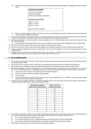10.2 A Relação de Documentos para a prova de Títulos deverá ser apresentada (obrigatoriamente digitada ou datilografada), conforme modelo a 
seguir: 
Identificação do Candidato: 
1) Concurso: Perito Médico 
2) Nome do Candidato: 
3) Número do Documento de Identidade: 
Lista de Documentos Anexos: 
Página 1 – Título “x” 
Página 2 – Título “y” 
Página 3 – Título “z” 
Data e assinatura do candidato: 
10.3 Quando o nome do candidato for diferente do constante nos documentos apresentados, deverá ser anexado comprovante de alteração do 
nome (por exemplo: certidão de casamento). 
11. Os documentos deverão ser apresentados no original ou em fotocópia autenticada em cartório. Não serão consideradas, para efeito de pontuação, 
as cópias não-autenticadas e, em qualquer hipótese, protocolos de requerimento de expedição de documentos. 
12. Somente serão avaliados os Títulos enviados dentro do prazo estabelecido no item 10 deste Capítulo, sendo a observância do prazo confirmada 
com a data da postagem. 
12.1 Não serão aceitos Títulos encaminhados via fax ou via correio eletrônico ou outro meio que não o estabelecido no item 10 deste Capítulo. 
13. Não serão aceitos Títulos enviados antes ou após a data fixada para a apresentação dos mesmos. 
14. Os documentos relativos a Títulos, encaminhados pelos candidatos, terão validade somente para o Concurso Público de que trata este Edital. 
15. Todos os documentos referentes aos Títulos não retirados após 5 (cinco) anos da homologação do Concurso serão incinerados, salvo se houver 
pendência judicial. 
16. A avaliação dos Títulos será feita pela Fundação Carlos Chagas e será publicado, no Diário Oficial da União, comunicado informando quando os 
resultados estarão disponíveis no site da Fundação Carlos Chagas (www.concursosfcc.com.br). 
X. DA CLASSIFICAÇÃO 
1. Para o cargo de Perito Médico Previdenciário, a NOTA FINAL do candidato aprovado será igual aos pontos obtidos nas Provas Objetivas somados 
aos pontos da Prova de Títulos. 
2. Para o cargo de Técnico de Seguro Social, a NOTA FINAL do candidato aprovado será igual aos pontos obtidos nas Provas Objetivas. 
3. Nenhum dos candidatos empatados na última classificação de aprovados serão considerados reprovados, nos termos deste capítulo. 
4. Na hipótese de igualdade de nota final, terá preferência, para fins de desempate, após a observância do disposto no parágrafo único do artigo 27 
da Lei nº 10.741/03 (Estatuto do Idoso) – considerada, para esse fim, a data de realização da Prova Objetiva – sucessivamente, o candidato que: 
4.1 obtiver maior número de acertos na Prova Objetiva de Conhecimentos Específicos; 
4.2 obtiver maior número de acertos na disciplina Língua Portuguesa; 
4.3 tiver maior idade; 
4.4 tiver exercido efetivamente a função de jurado no período entre a data de publicação da Lei nº 11.689/08 e a data prevista para correção 
cadastral, conforme item 5, Capítulo VII deste Edital. 
5. O número máximo de candidatos aprovados, por Agência da Previdência Social - APS, está indicado conforme quadro abaixo, correspondendo ao 
limite máximo permitido pelo Decreto nº 6.944, de 21 de agosto de 2009: 
Quantidade de vagas por 
Agência da Previdência Social 
Número máximo de 
candidatos aprovados 
01 05 
02 09 
03 14 
04 18 
05 22 
06 25 
07 29 
08 32 
09 35 
10 38 
11 40 
6. Os candidatos considerados aprovados, na forma do item 5 deste Capítulo, serão ordenados e classificados, segundo a ordem decrescente da nota 
final e o tipo de vaga (vaga de ampla concorrência e vaga reservada para candidatos com deficiência), da seguinte forma: 
6.1 Em uma lista por Agência da Previdência Social - APS; 
6.2 Em uma lista por gerência executiva, consideradas as Agências da Previdência Social - APS por ela abrangidas; 
6.3 Em uma lista por SR (Superintendência Regional), consideradas as gerências executivas por ela abrangidas. 
7. Da publicação no Diário Oficial da União constarão apenas os candidatos aprovados. 
 