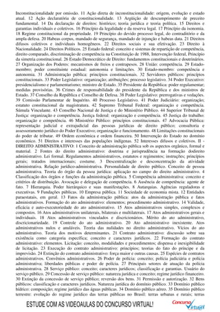 Inconstitucionalidade por omissão. 11 Ação direta de inconstitucionalidade: origem, evolução e estado
atual. 12 Ação declaratória de constitucionalidade. 13 Argüição de descumprimento de preceito
fundamental. 14 Da declaração de direitos: histórico; teoria jurídica e teoria política. 15 Direitos e
garantias individuais e coletivos. 16 Princípio da legalidade e da reserva legal. 17 Princípio da isonomia.
18 Regime constitucional da propriedade. 19 Princípio do devido processo legal, do contraditório e da
ampla defesa. 20 Habeas corpus, mandado de segurança, mandado de injunção e habeas data. 21 Direitos
difusos coletivos e individuais homogêneos. 22 Direitos sociais e sua efetivação. 23 Direito à
Nacionalidade. 24 Direitos Políticos. 25 Estado federal: conceito e sistemas de repartição de competência,
direito comparado, discriminação de competência na Constituição de 1988, Intervenção federal, Princípio
da simetria constitucional. 26 Estado Democrático de Direito: fundamentos constitucionais e doutrinários.
27 Organização dos Poderes: mecanismos de freios e contrapesos. 28 União: competência. 29 Estado-
membro; poder constituinte estadual: autonomia e limitações. 30 Estado-membro: competência e
autonomia. 31 Administração pública: princípios constitucionais. 32 Servidores públicos: princípios
constitucionais. 33 Poder Legislativo: organização; atribuições; processo legislativo. 34 Poder Executivo:
presidencialismo e parlamentarismo; ministro de Estado. 35 Presidente da República: poder regulamentar;
medidas provisórias. 36 Crimes de responsabilidade do presidente da República e dos ministros de
Estado. 37 Conselho da República e Conselho de Defesa. 38 Poder Legislativo: prerrogativas e vedações.
39 Comissão Parlamentar de Inquérito. 40 Processo Legislativo. 41 Poder Judiciário: organização;
estatuto constitucional da magistratura. 42 Supremo Tribunal Federal: organização e competência.
Súmula Vinculante. 43 Conselho Nacional de Justiça e do Ministério Público. 44 Superior Tribunal de
Justiça: organização e competência. Justiça federal: organização e competência. 45 Justiça do trabalho:
organização e competência. 46 Ministério Público: princípios constitucionais. 47 Advocacia Pública:
representação judicial e extrajudicial das pessoas jurídicas de direito público; consultoria e
assessoramento jurídico do Poder Executivo; organização e funcionamento. 48 Limitações constitucionais
do poder de tributar. 49 Ordem econômica e ordem financeira. 50 Intervenção do Estado no domínio
econômico. 51 Direitos e interesses das populações indígenas. 52 Interesses difusos e coletivos. II -
DIREITO ADMINISTRATIVO: 1 Conceito de administração pública sob os aspectos orgânico, formal e
material. 2 Fontes do direito administrativo: doutrina e jurisprudência na formação dodireito
administrativo. Lei formal. Regulamentos administrativos, estatutos e regimentos; instruções; princípios
gerais; tratados internacionais; costume. 3 Descentralização e desconcentração da atividade
administrativa. Relação jurídico-administrativa. Personalidade de direito público. Conceito de pessoa
administrativa. Teoria do órgão da pessoa jurídica: aplicação no campo do direito administrativo. 4
Classificação dos órgãos e funções da administração pública. 5 Competência administrativa: conceito e
critérios de distribuição. Avocação e delegação de competência. 6 Ausência de competência: agente de
fato. 7 Hierarquia. Poder hierárquico e suas manifestações. 8 Autarquias. Agências reguladoras e
executivas. 9 Fundações públicas. 10 Empresa pública. 11 Sociedade de economia mista. 12 Entidades
paraestatais, em geral. 13 Fatos da administração pública: atos da administração pública e fatos
administrativos. Formação do ato administrativo: elementos; procedimento administrativo. 14 Validade,
eficácia e auto-executoriedade do ato administrativo. 15 Atos administrativos simples, complexos e
compostos. 16 Atos administrativos unilaterais, bilaterais e multilaterais. 17 Atos administrativos gerais e
individuais. 18 Atos administrativos vinculados e discricionários. Mérito do ato administrativo,
discricionariedade. 19 Controle do ato administrativo. 20 Ato administrativo inexistente. Atos
administrativos nulos e anuláveis. Teoria das nulidades no direito administrativo. Vícios do ato
administrativo. Teoria dos motivos determinantes. 21 Contrato administrativo: discussão sobre sua
existência como categoria específica; conceito e caracteres jurídicos. 22 Formação do contrato
administrativo: elementos. Licitação: conceito, modalidades e procedimentos; dispensa e inexigibilidade
de licitação. 23 Execução do contrato administrativo: princípios; teorias do fato do príncipe e da
imprevisão. 24 Extinção do contrato administrativo: força maior e outras causas. 25 Espécies de contratos
administrativos. Convênios administrativos. 26 Poder de polícia: conceito; polícia judiciária e polícia
administrativa; liberdades públicas e poder de polícia. 27 Principais setores de atuação da polícia
administrativa. 28 Serviço público: conceito; caracteres jurídicos; classificação e garantias. Usuário do
serviço público. 29 Concessão de serviço público: natureza jurídica e conceito; regime jurídico financeiro.
30 Extinção da concessão de serviço público; reversão dos bens. 31 Permissão e autorização. 32 Bens
públicos: classificação e caracteres jurídicos. Natureza jurídica do domínio público. 33 Domínio público
hídrico: composição; regime jurídico das águas públicas. 34 Domínio público aéreo. 35 Domínio público
terrestre: evolução do regime jurídico das terras públicas no Brasil: terras urbanas e rurais; terras
ESTUDE COM AS VIDEOAULAS DO CONCURSO VIRTUAL!
 