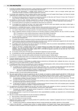 IV. DAS INSCRIÇÕES
1. A inscrição do candidato implicará conhecimento e a tácita aceitação das condições do Concurso, tais como se acham definidas neste Edital e nas
normas legais pertinentes, acerca das quais não poderá alegar desconhecimento.
1.1 Para evitar ônus desnecessário, o candidato deverá orientar-se no sentido de recolher o valor de inscrição somente após tomar
conhecimento de todos os requisitos e condições exigidos para o Concurso.
2. As inscrições serão recebidas por meio do endereço eletrônico www.concursosfcc.com.br da Fundação Carlos Chagas e nos Postos de Inscrição
credenciados pela Fundação Carlos Chagas, relacionados no Anexo III deste Edital.
2.1 Os Postos de Inscrição estarão em funcionamento no período das inscrições, em dias úteis, das 9 horas às 12 horas e das 13 horas às 17
horas, devendo o candidato observar o disposto no item 3 deste Capítulo.
3. As inscrições ao Concurso serão realizadas exclusivamente no site da Fundação Carlos Chagas: www.concursosfcc.com.br, por meio do
Formulário de Inscrição via Internet, no período de 10 horas do dia 19/12/2011 às 14 horas do dia 11/01/2012, observado o horário de Brasília.
3.1 As inscrições poderão ser prorrogadas por necessidade de ordem técnica e/ou operacional.
3.2 A prorrogação das inscrições de que trata o item anterior poderá ser feita sem prévio aviso bastando, para todos os efeitos legais, a
comunicação de prorrogação feita no site www.concursosfcc.com.br.
4. Para inscrever-se, o candidato deverá acessar o endereço eletrônico www.concursosfcc.com.br durante o período das inscrições e, por meio dos
links referentes ao Concurso Público, efetuar sua inscrição, conforme os procedimentos estabelecidos a seguir:
4.1 Ler e aceitar o Requerimento de Inscrição, preencher o Formulário de Inscrição e transmitir os dados pela Internet.
4.2 Efetuar o pagamento referente à inscrição, de acordo com as instruções constantes no endereço eletrônico, até o dia 11/01/2012, no valor de:
- R$ 61,70 (sessenta e um reais e setenta centavos) para o cargo de Perito Médico Previdenciário.
- R$ 51,70 (cinquenta e um reais e setenta centavos) para o cargo de Técnico do Seguro Social.
4.3 Em caso de feriado ou evento que acarrete o fechamento de agências bancárias na localidade em que se encontra o candidato, o boleto
deverá ser pago antecipadamente.
4.4 O candidato deverá efetuar o pagamento do valor da inscrição por boleto bancário, pagável em qualquer banco.
4.5 O boleto bancário, disponível no endereço eletrônico www.concursosfcc.com.br, deverá ser impresso para o pagamento do valor da inscrição,
após a conclusão do preenchimento da ficha de solicitação de inscrição on-line.
4.6 O candidato inscrito não deverá enviar cópia do documento de identidade, sendo de sua exclusiva responsabilidade as informações dos
dados cadastrais no ato de inscrição, sob as penas da lei.
4.7 A partir de 16/01/2012, o candidato poderá conferir, no endereço eletrônico da Fundação Carlos Chagas, se os dados da inscrição foram
recebidos e se o valor da inscrição foi pago. Em caso negativo, o candidato deverá entrar em contato com o Serviço de Atendimento ao
Candidato – SAC da Fundação Carlos Chagas, telefone (0XX11) 3723-4388, de segunda a sexta-feira, em dias úteis, das 10 às 16 horas
(horário de Brasília), para verificar o ocorrido.
4.8 As inscrições somente serão confirmadas após a comprovação do pagamento do valor da inscrição.
4.9 As solicitações de inscrição cujos pagamentos forem efetuados após o dia 11/01/2012, não serão aceitas.
4.10 Efetivada a inscrição, não serão aceitos pedidos de devolução da importância paga em hipótese alguma.
5. Ao inscrever-se, o candidato deverá indicar no Formulário de Inscrição a Agência da Previdência Social -APS que deseja concorrer.
6. O local de realização da prova será o município correspondente à sede da Gerência Executiva que abrange a Agência da Previdência Social-APS
escolhida, conforme indicado no Anexo I.
7. Ao inscrever-se no Concurso, é recomendado ao candidato observar atentamente as informações sobre a aplicação das provas, uma vez que
poderá concorrer aos dois cargos previstos no Capítulo II deste edital.
8. O candidato que efetivar mais de uma inscrição para o mesmo cargo terá confirmada apenas a última, sendo as demais canceladas. Não sendo
possível identificar a última inscrição efetivada, todas poderão ser canceladas.
8.1 O candidato que tiver interesse em concorrer aos dois cargos (observado o item 1, do Capítulo VII deste Edital) deverá optar pela mesma
Gerência Executiva (cidade de realização das provas), para ambos os cargos, de acordo com o item 7 deste Capítulo.
8.1.1 Será de inteira responsabilidade do candidato a viabilidade de apresentar-se nos locais e horários determinados para a realização
das provas no caso da não observância do item 8.1 deste Capítulo.
9. Efetivada a inscrição, não serão aceitos pedidos para alteração.
10. Não serão aceitos pedidos de isenção do pagamento do valor da inscrição, com exceção ao cidadão amparado pelo Decreto nº 6.593, de 2 de
outubro de 2008, que comprove estar inscrito no Cadastro Único para Programas Sociais do Governo Federal – CadÚnico, e com renda familiar
mensal igual ou inferior a três salários mínimos ou renda familiar per capita de até meio salário mínimo mensal, conforme o referido Decreto.
10.1 A comprovação no Cadastro Único para Programas Sociais será feita através da indicação do Número de Identificação Social – NIS, além
dos dados solicitados no Requerimento de Inscrição.
10.2 Considera-se renda familiar a soma dos rendimentos brutos auferidos por todos os membros da família e renda familiar per capita a divisão
da renda familiar pelo total de indivíduos da família.
10.3 O órgão gestor do CadÚnico, vinculado ao Ministério do Desenvolvimento Social e Combate à Fome, será consultado quanto à veracidade
das informações prestadas pelo candidato, no Requerimento de Isenção.
11. Os requerimentos de isenção do pagamento de que trata o item anterior somente serão realizados via Internet, no período de 10 horas do dia
19/12/2011 às 14 horas do dia 21/12/2011 (horário de Brasília), na forma do item 4 deste Capítulo.
11.1 É facultado aos interessados em requerer isenção de pagamento a utilização dos computadores localizados nos Postos de Inscrição,
conforme disposto no item 2.1 deste Capítulo.
12. As informações prestadas no requerimento de isenção serão de inteira responsabilidade do candidato, que responderá civil e criminalmente pelo
teor das afirmativas.
13. Não será concedida isenção de pagamento do valor de inscrição ao candidato que:
a) deixar de efetuar o requerimento de isenção pela Internet;
b) omitir informações e/ou torná-las inverídicas.
14. Declaração falsa sujeitará o candidato às sanções previstas em lei, aplicando-se, ainda, o disposto no parágrafo único do art. 10 do Decreto n.º
83.936, de 6 de setembro de 1979.
14.1 A qualquer tempo poderão ser realizadas diligências relativas à situação declarada pelo candidato, deferindo ou não seu pedido.
15. A partir do dia 29/12/2011, o candidato deverá verificar no endereço eletrônico da Fundação Carlos Chagas (www.concursosfcc.com.br) os
resultados da análise dos pedidos de isenção do pagamento da inscrição deferidos e indeferidos, observados os motivos do indeferimento.
 