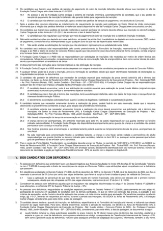 16. Os candidatos que tiverem seus pedidos de isenção de pagamento do valor da inscrição deferidos deverão efetuar sua inscrição no site da
Fundação Carlos Chagas até a data limite de 11/01/2012.
16.1 Ao acessar o site da Fundação Carlos Chagas o sistema de inscrição informará, automaticamente ao candidato, que o seu pedido de
isenção do pagamento da inscrição foi deferido, não gerando boleto para pagamento da inscrição.
16.2 O candidato que não efetivar a sua inscrição, após a análise dos pedidos de isenção do pagamento, será excluído do Concurso.
17. Após a análise dos recursos referentes ao indeferimento do requerimento de isenção será publicado no Diário Oficial da União comunicado
informando que a relação dos pedidos deferidos e indeferidos estará disponível no site da Fundação Carlos Chagas (www.concursosfcc.com.br).
18. Os candidatos que tiverem seus pedidos de isenção indeferidos e queiram participar do certame deverão efetuar sua inscrição no site da Fundação
Carlos Chagas até a data limite de 11/01/2012, de acordo com o item 4 deste Capítulo.
18.1 O candidato que não regularizar sua inscrição por meio do pagamento do valor de inscrição terá o pedido de inscrição invalidado.
19. Não serão aceitas inscrições por depósito em caixa eletrônico, via postal, fac-símile (fax), transferência ou depósito em conta corrente, DOC, ordem
de pagamento, condicionais e/ou extemporâneas ou por qualquer outra via que não as especificadas neste Edital.
19.1 Não serão aceitas as solicitações de inscrição que não atenderem rigorosamente ao estabelecido neste Edital.
20. Ao candidato será atribuída total responsabilidade pelo correto preenchimento do Formulário de Inscrição, reservando-se à Fundação Carlos
Chagas e ao INSS o direito de excluir do Concurso Público aquele que não preencher esse documento oficial de forma completa, correta e legível
e/ou fornecer dados inverídicos ou falsos.
21. A Fundação Carlos Chagas e o INSS não se responsabilizam por solicitações de inscrições não recebidas por motivo de ordem técnica dos
computadores, falhas de comunicação, congestionamento das linhas de comunicação, falta de energia elétrica, bem como outros fatores de ordem
técnica que impossibilitem a transferência de dados.
22. O descumprimento das instruções para inscrição implicará a não efetivação da inscrição.
23. A Fundação Carlos Chagas e o INSS eximem-se das despesas com viagens e estada dos candidatos para prestar as provas do Concurso Público.
24. A qualquer tempo, poder-se-á anular a inscrição, prova ou nomeação do candidato, desde que sejam identificadas falsidades de declarações ou
irregularidades nas provas ou documentos.
25. O candidato não portador de deficiência que necessitar de condição especial para realização da prova deverá solicitá-la até o término das
inscrições, via Sedex ou Aviso de Recebimento (AR), à Fundação Carlos Chagas (Departamento de Execução de Projetos – Ref.: Solicitação/INSS
– Av. Prof. Francisco Morato, 1565, Jardim Guedala – São Paulo – SP – CEP 05513-900). A Fundação Carlos Chagas não se responsabiliza por
qualquer tipo de extravio que impeça a chegada da documentação a seu destino.
25.1 O candidato deverá encaminhar, junto à sua solicitação de condição especial para realização da prova, Laudo Médico (original ou cópia
autenticada) atualizado que justifique o atendimento especial solicitado.
25.2 O candidato que não o fizer até o término das inscrições, terá sua solicitação indeferida, salvo nos casos de força maior e nos que forem de
interesse da Administração Pública.
25.3 O atendimento às condições solicitadas ficará sujeito à análise da legalidade, viabilidade e razoabilidade do pedido.
26. A candidata lactante que necessitar amamentar durante a realização da prova, poderá fazê-lo em sala reservada, desde que o requeira,
observando os procedimentos constantes a seguir, para adoção das providências necessárias.
26.1 A candidata lactante que necessitar amamentar durante a realização da prova deverá encaminhar sua solicitação, até o término das
inscrições, via Sedex ou Aviso de Recebimento (AR), à Fundação Carlos Chagas (Departamento de Execução de Projetos – Ref.:
Solicitação/INSS – Av. Prof. Francisco Morato, 1565, Jardim Guedala – São Paulo – SP – CEP 05513-900).
26.2 Não haverá compensação do tempo de amamentação em favor da candidata.
26.3 A criança deverá ser acompanhada, em ambiente reservado para este fim, de adulto responsável por sua guarda (familiar ou terceiro
indicado pela candidata). A Fundação Carlos Chagas não disponibilizará acompanhante para a guarda da criança e a candidata não poderá
permanecer com a criança no local da prova.
26.4 Nos horários previstos para amamentação, a candidata lactante poderá ausentar-se temporariamente da sala de prova, acompanhada de
uma fiscal.
26.5 Na sala reservada para amamentação ficarão a candidata lactante, a criança e uma fiscal, sendo vedada a permanência de adulto
responsável por sua guarda (familiar ou terceiro indicado pela candidata), referido no item 26.3, ou quaisquer outras pessoas que tenham
grau de parentesco ou de amizade com a candidata.
27. Para o cargo de Perito Médico Previdenciário, os candidatos deverão enviar os Títulos, no período de 12/01/2012 a 17/01/2012, via SEDEX ou
Aviso de Recebimento (AR), à Fundação Carlos Chagas (Departamento de Execução de Projetos - Ref.: Títulos/INSS - Av. Prof. Francisco Morato,
1565, Jardim Guedala - São Paulo - SP - CEP 05513-900), em envelope lacrado, devidamente identificado com seu nome por extenso, número de
documento de identidade e opção por Agência da Previdência Social - APS, de acordo com o disposto no Capítulo IX.
V. DOS CANDIDATOS COM DEFICIÊNCIA
1. Às pessoas com deficiência que pretendam fazer uso das prerrogativas que lhes são facultadas no inciso VIII do artigo 37 da Constituição Federal e
na Lei nº 7.853/89 é assegurado o direito de inscrição para os cargos em Concurso Público, cujas atribuições sejam compatíveis com a deficiência
que possuem.
2. Em obediência ao disposto no Decreto Federal nº 3.298, de 20 de dezembro de 1999 e no Decreto nº 5.296, de 2 de dezembro de 2004, ser-lhes-á
reservado o percentual de 5% (cinco por cento) das vagas existentes, que vierem a surgir ou forem criadas no prazo de validade do Concurso.
2.1 Caso a aplicação do percentual de que trata este item resulte em número fracionado, este deverá ser elevado até o primeiro número
subsequente, desde que não ultrapasse os 20% das vagas oferecidas, nos termos do art. 5º da Lei nº 8.112/90.
3. Consideram-se pessoas com deficiência aquelas que se enquadram nas categorias discriminadas no artigo 4º do Decreto Federal nº 3.298/99 e
suas alterações, e na Súmula 377 do Superior Tribunal de Justiça – STJ.
4. As pessoas com deficiência, resguardadas as condições especiais previstas no Decreto Federal nº 3.298/99, particularmente em seu artigo 40,
participarão do Concurso em igualdade de condições com os demais candidatos, no que se refere ao conteúdo das provas, à avaliação e aos
critérios de aprovação, ao dia, horário e local de aplicação das provas, e à nota mínima exigida para aprovação. Os benefícios previstos no referido
artigo, §§ 1º e 2º, deverão ser requeridos por escrito, durante o período das inscrições, via SEDEX ou Aviso de Recebimento (AR), à Fundação
Carlos Chagas, considerando, para este efeito, a data da postagem.
5. O candidato deverá declarar, quando da inscrição, ter deficiência, especificando-a no Formulário de Inscrição via Internet, e indicando que deseja
concorrer às vagas reservadas. Para tanto, deverá encaminhar, durante o período de inscrições, via SEDEX ou Aviso de Recebimento (AR), à
Fundação Carlos Chagas (Departamento de Execução de Projetos - Ref.: Laudo Médico - Concurso Público do INSS - Av. Professor Francisco
Morato, 1565, Jardim Guedala - São Paulo - SP - CEP 05513-900), considerando, para este efeito, a data da postagem, os documentos a seguir:
a) Laudo Médico (original ou cópia autenticada) expedido no prazo máximo de 12 (doze) meses antes do término das inscrições, atestando a
espécie e o grau ou nível de deficiência, com expressa referência ao código correspondente da Classificação Internacional de Doença – CID,
bem como a provável causa da deficiência, inclusive para assegurar previsão de adaptação da sua prova, informando, também, o seu nome,
 
