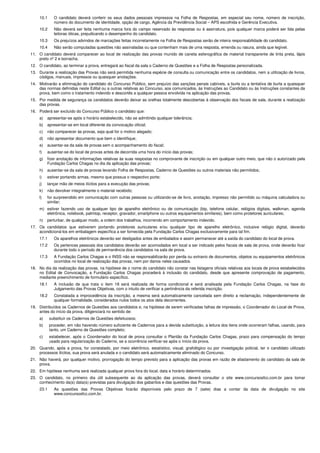 10.1 O candidato deverá conferir os seus dados pessoais impressos na Folha de Respostas, em especial seu nome, número de inscrição,
número do documento de identidade, opção de cargo, Agência da Previdência Social – APS escolhida e Gerência Executiva.
10.2 Não deverá ser feita nenhuma marca fora do campo reservado às respostas ou à assinatura, pois qualquer marca poderá ser lida pelas
leitoras óticas, prejudicando o desempenho do candidato.
10.3 Os prejuízos advindos de marcações feitas incorretamente na Folha de Respostas serão de inteira responsabilidade do candidato.
10.4 Não serão computadas questões não assinaladas ou que contenham mais de uma resposta, emenda ou rasura, ainda que legível.
11. O candidato deverá comparecer ao local de realização das provas munido de caneta esferográfica de material transparente de tinta preta, lápis
preto nº 2 e borracha.
12. O candidato, ao terminar a prova, entregará ao fiscal da sala o Caderno de Questões e a Folha de Respostas personalizada.
13. Durante a realização das Provas não será permitida nenhuma espécie de consulta ou comunicação entre os candidatos, nem a utilização de livros,
códigos, manuais, impressos ou quaisquer anotações.
14. Motivarão a eliminação do candidato do Concurso Público, sem prejuízo das sanções penais cabíveis, a burla ou a tentativa de burla a quaisquer
das normas definidas neste Edital ou a outras relativas ao Concurso, aos comunicados, às Instruções ao Candidato ou às Instruções constantes da
prova, bem como o tratamento indevido e descortês a qualquer pessoa envolvida na aplicação das provas.
15. Por medida de segurança os candidatos deverão deixar as orelhas totalmente descobertas à observação dos fiscais de sala, durante a realização
das provas.
16. Poderá ser excluído do Concurso Público o candidato que:
a) apresentar-se após o horário estabelecido, não se admitindo qualquer tolerância;
b) apresentar-se em local diferente da convocação oficial;
c) não comparecer às provas, seja qual for o motivo alegado;
d) não apresentar documento que bem o identifique;
e) ausentar-se da sala de provas sem o acompanhamento do fiscal;
f) ausentar-se do local de provas antes de decorrida uma hora do início das provas;
g) fizer anotação de informações relativas às suas respostas no comprovante de inscrição ou em qualquer outro meio, que não o autorizado pela
Fundação Carlos Chagas no dia da aplicação das provas;
h) ausentar-se da sala de provas levando Folha de Respostas, Caderno de Questões ou outros materiais não permitidos;
i) estiver portando armas, mesmo que possua o respectivo porte;
j) lançar mão de meios ilícitos para a execução das provas;
k) não devolver integralmente o material recebido;
l) for surpreendido em comunicação com outras pessoas ou utilizando-se de livro, anotação, impresso não permitido ou máquina calculadora ou
similar;
m) estiver fazendo uso de qualquer tipo de aparelho eletrônico ou de comunicação (bip, telefone celular, relógios digitais, walkman, agenda
eletrônica, notebook, palmtop, receptor, gravador, smartphone ou outros equipamentos similares), bem como protetores auriculares;
n) perturbar, de qualquer modo, a ordem dos trabalhos, incorrendo em comportamento indevido.
17. Os candidatos que estiverem portando protetores auriculares e/ou qualquer tipo de aparelho eletrônico, inclusive relógio digital, deverão
acondicioná-los em embalagem específica a ser fornecida pela Fundação Carlos Chagas exclusivamente para tal fim.
17.1 Os aparelhos eletrônicos deverão ser desligados antes de embalados e assim permanecer até a saída do candidato do local de prova.
17.2 Os pertences pessoais dos candidatos deverão ser acomodados em local a ser indicado pelos fiscais de sala de prova, onde deverão ficar
durante todo o período de permanência dos candidatos na sala de prova.
17.3 A Fundação Carlos Chagas e o INSS não se responsabilizarão por perda ou extravio de documentos, objetos ou equipamentos eletrônicos
ocorridos no local de realização das provas, nem por danos neles causados.
18. No dia da realização das provas, na hipótese de o nome do candidato não constar nas listagens oficiais relativas aos locais de prova estabelecidos
no Edital de Convocação, a Fundação Carlos Chagas procederá à inclusão do candidato, desde que apresente comprovação de pagamento,
mediante preenchimento de formulário específico.
18.1 A inclusão de que trata o item 18 será realizada de forma condicional e será analisada pela Fundação Carlos Chagas, na fase do
Julgamento das Provas Objetivas, com o intuito de verificar a pertinência da referida inscrição.
18.2 Constatada a improcedência da inscrição, a mesma será automaticamente cancelada sem direito a reclamação, independentemente de
qualquer formalidade, considerados nulos todos os atos dela decorrentes.
19. Distribuídos os Cadernos de Questões aos candidatos e, na hipótese de serem verificadas falhas de impressão, o Coordenador do Local de Prova,
antes do início da prova, diligenciará no sentido de:
a) substituir os Cadernos de Questões defeituosos;
b) proceder, em não havendo número suficiente de Cadernos para a devida substituição, a leitura dos itens onde ocorreram falhas, usando, para
tanto, um Caderno de Questões completo;
c) estabelecer, após o Coordenador do local de prova consultar o Plantão da Fundação Carlos Chagas, prazo para compensação do tempo
usado para regularização do Caderno, se a ocorrência verificar-se após o início da prova.
20. Quando, após a prova, for constatado, por meio eletrônico, estatístico, visual, grafológico ou por investigação policial, ter o candidato utilizado
processos ilícitos, sua prova será anulada e o candidato será automaticamente eliminado do Concurso.
21. Não haverá, por qualquer motivo, prorrogação do tempo previsto para a aplicação das provas em razão de afastamento do candidato da sala de
prova.
22. Em hipótese nenhuma será realizada qualquer prova fora do local, data e horário determinados.
23. O candidato, no primeiro dia útil subsequente ao da aplicação das provas, deverá consultar o site www.concursosfcc.com.br para tomar
conhecimento da(s) data(s) previstas para divulgação dos gabaritos e das questões das Provas.
23.1 As questões das Provas Objetivas ficarão disponíveis pelo prazo de 7 (sete) dias a contar da data de divulgação no site
www.concursosfcc.com.br.
 