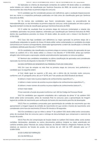 15/09/2022 07:48 EDITAL Nº 1 - INSS, DE 12 DE SETEMBRO DE 2022 - EDITAL Nº 1 - INSS, DE 12 DE SETEMBRO DE 2022 - DOU - Imprensa Nacional
https://www.in.gov.br/en/web/dou/-/edital-n-1-inss-de-12-de-setembro-de-2022-429587147 18/39
9.2 Aplicados os critérios de desempate constantes do subitem 9.8 deste edital, os candidatos
serão listados em ordem de classificação por Gerência Executiva do INSS, de acordo com os valores
decrescentes das notas finais na primeira etapa do concurso.
9.3 O candidato que for considerado pessoa com deficiência, após a avaliação biopsicossocial,
terá seu nome e a respectiva pontuação publicados em lista única de classificação geral por Gerência
Executiva do INSS.
9.4 Os nomes dos candidatos que forem considerados negros no procedimento de
heteroidentificação, se não eliminados na primeira etapa do concurso, serão publicados em lista à parte e
figurarão também na lista de classificação geral por Gerência Executiva do INSS.
9.5 O edital de resultado final na primeira etapa do concurso contemplará a relação dos
candidatos aprovados nas provas objetivas, ordenados por classificação por Gerência Executiva do INSS,
dentro dos quantitativos previstos no Anexo VII deste edital, de acordo com o Anexo II do Decreto nº
9.739/2019.
9.5.1 Caso não haja candidato com deficiência ou negro aprovado na primeira etapa até a
classificação estipulada no quadro do Anexo VII deste edital, serão contemplados os candidatos da ampla
concorrência em número correspondente, observada rigorosamente a ordem de classificação e o limite de
candidatos definido pelo Decreto nº 9.739/2019.
9.6 Os candidatos não classificados na primeira etapa no número máximo de aprovados de que
tratam os subitens 9.5 e 9.5.1 deste edital e o Anexo II do Decreto nº 9.739/2019, ainda que tenham
atingido nota mínima para a aprovação, estarão automaticamente reprovados no concurso público.
9.7 Nenhum dos candidatos empatados na última classificação de aprovados será considerado
reprovado nos termos do disposto no Decreto nº 9.739/2019.
9.8 DOS CRITÉRIOS DE DESEMPATE NA PRIMEIRA ETAPA DO CONCURSO
9.8.1 Em caso de empate na nota final na primeira etapa do concurso, terá preferência o
candidato que, na seguinte ordem:
a) tiver idade igual ou superior a 60 anos, até o último dia de inscrição neste concurso,
conforme o art. 27, parágrafo único, da Lei nº 10.741, de 1º de outubro de 2003 (Estatuto do Idoso);
b) obtiver a maior nota na prova objetiva de conhecimentos específicos P   ;
c) obtiver o maior número de acertos na prova objetiva de conhecimentos específicos P   ;
d) obtiver o maior número de acertos na prova objetiva de conhecimentos básicos P   .
e) tiver maior idade;
f) tiver exercido a função de jurado (conforme o art. 440 do Código de Processo Penal).
9.8.2 Os candidatos que seguirem empatados até a aplicação da alínea "e" do subitem 9.8.1
deste edital serão convocados, antes do resultado final no concurso, para a apresentação da imagem
legível da certidão de nascimento para verificação do horário do nascimento para fins de desempate.
9.8.2.1 Para os candidatos convocados para apresentação da certidão de nascimento que não
apresentarem a imagem legível da certidão de nascimento em que conste o horário do nascimento, será
considerada como hora de nascimento 23 horas 59 minutos e 59 segundos.
9.8.3 Os candidatos a que se refere a alínea "f" do subitem 9.8.1 deste edital serão convocados,
antes do resultado final do concurso, para a entrega da documentação que comprovará o exercício da
função de jurado.
9.8.3.1 Para fins de comprovação da função citada no subitem 9.8.3 deste edital, serão aceitas
certidões, declarações, atestados ou outros documentos públicos (original ou cópia autenticada em
cartório) emitidos pelos Tribunais de Justiça Estaduais, do Distrito Federal e Regionais Federais do País,
relativos ao exercício da função de jurado, nos termos do art. 440 do CPP, alterado pela Lei nº
11.689/2008.
10 DO CURSO DE FORMAÇÃO
10.1 DA MATRÍCULA
2
2
1
 
