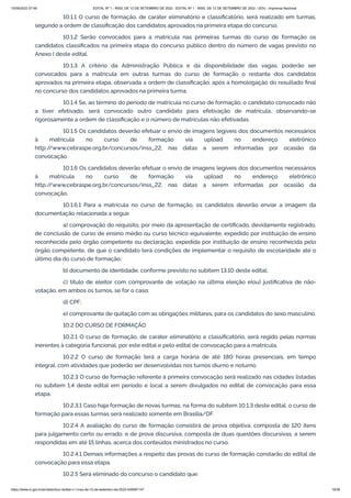 15/09/2022 07:48 EDITAL Nº 1 - INSS, DE 12 DE SETEMBRO DE 2022 - EDITAL Nº 1 - INSS, DE 12 DE SETEMBRO DE 2022 - DOU - Imprensa Nacional
https://www.in.gov.br/en/web/dou/-/edital-n-1-inss-de-12-de-setembro-de-2022-429587147 19/39
10.1.1 O curso de formação, de caráter eliminatório e classificatório, será realizado em turmas,
segundo a ordem de classificação dos candidatos aprovados na primeira etapa do concurso.
10.1.2 Serão convocados para a matrícula nas primeiras turmas do curso de formação os
candidatos classificados na primeira etapa do concurso público dentro do número de vagas previsto no
Anexo I deste edital.
10.1.3 A critério da Administração Pública e da disponibilidade das vagas, poderão ser
convocados para a matrícula em outras turmas do curso de formação o restante dos candidatos
aprovados na primeira etapa, observada a ordem de classificação, após a homologação do resultado final
no concurso dos candidatos aprovados na primeira turma.
10.1.4 Se, ao término do período de matrícula no curso de formação, o candidato convocado não
a tiver efetivado, será convocado outro candidato para efetivação de matrícula, observando-se
rigorosamente a ordem de classificação e o número de matrículas não efetivadas.
10.1.5 Os candidatos deverão efetuar o envio de imagens legíveis dos documentos necessários
à matrícula no curso de formação via upload no endereço eletrônico
http:/
/www.cebraspe.org.br/concursos/inss_22, nas datas a serem informadas por ocasião da
convocação.
10.1.6 Os candidatos deverão efetuar o envio de imagens legíveis dos documentos necessários
à matrícula no curso de formação via upload no endereço eletrônico
http:/
/www.cebraspe.org.br/concursos/inss_22, nas datas a serem informadas por ocasião da
convocação.
10.1.6.1 Para a matrícula no curso de formação, os candidatos deverão enviar a imagem da
documentação relacionada a seguir.
a) comprovação do requisito, por meio da apresentação de certificado, devidamente registrado,
de conclusão de curso de ensino médio ou curso técnico equivalente, expedido por instituição de ensino
reconhecida pelo órgão competente ou declaração, expedida por instituição de ensino reconhecida pelo
órgão competente, de que o candidato terá condições de implementar o requisito de escolaridade até o
último dia do curso de formação;
b) documento de identidade, conforme previsto no subitem 13.10 deste edital;
c) título de eleitor com comprovante de votação na última eleição e(ou) justificativa de não-
votação, em ambos os turnos, se for o caso;
d) CPF;
e) comprovante de quitação com as obrigações militares, para os candidatos do sexo masculino.
10.2 DO CURSO DE FORMAÇÃO
10.2.1 O curso de formação, de caráter eliminatório e classificatório, será regido pelas normas
inerentes à categoria funcional, por este edital e pelo edital de convocação para a matrícula.
10.2.2 O curso de formação terá a carga horária de até 180 horas presenciais, em tempo
integral, com atividades que poderão ser desenvolvidas nos turnos diurno e noturno.
10.2.3 O curso de formação referente à primeira convocação será realizado nas cidades listadas
no subitem 1.4 deste edital em período e local a serem divulgados no edital de convocação para essa
etapa.
10.2.3.1 Caso haja formação de novas turmas, na forma do subitem 10.1.3 deste edital, o curso de
formação para essas turmas será realizado somente em Brasília/DF.
10.2.4 A avaliação do curso de formação consistirá de prova objetiva, composta de 120 itens
para julgamento certo ou errado, e de prova discursiva, composta de duas questões discursivas, a serem
respondidas em até 15 linhas, acerca dos conteúdos ministrados no curso.
10.2.4.1 Demais informações a respeito das provas do curso de formação constarão do edital de
convocação para essa etapa.
10.2.5 Será eliminado do concurso o candidato que:
 