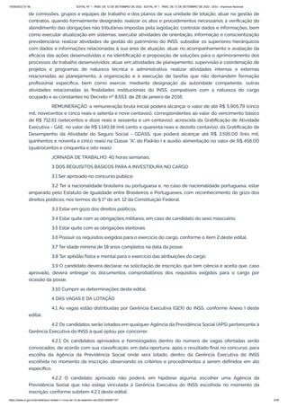 15/09/2022 07:48 EDITAL Nº 1 - INSS, DE 12 DE SETEMBRO DE 2022 - EDITAL Nº 1 - INSS, DE 12 DE SETEMBRO DE 2022 - DOU - Imprensa Nacional
https://www.in.gov.br/en/web/dou/-/edital-n-1-inss-de-12-de-setembro-de-2022-429587147 2/39
de comissões, grupos e equipes de trabalho e dos planos de sua unidade de lotação; atuar na gestão de
contratos, quando formalmente designado; realizar os atos e procedimentos necessários à verificação do
atendimento das obrigações não tributárias impostas pela legislação; controlar dados e informações, bem
como executar atualização em sistemas; executar atividades de orientação, informação e conscientização
previdenciária; realizar atividades de gestão do patrimônio do INSS; subsidiar os superiores hierárquicos
com dados e informações relacionadas à sua área de atuação, atuar no acompanhamento e avaliação da
eficácia das ações desenvolvidas e na identificação e proposição de soluções para o aprimoramento dos
processos de trabalho desenvolvidos; atuar em atividades de planejamento, supervisão e coordenação de
projetos e programas de natureza técnica e administrativa; realizar atividades internas e externas
relacionadas ao planejamento, à organização e à execução de tarefas que não demandem formação
profissional específica, bem como exercer, mediante designação da autoridade competente, outras
atividades relacionadas às finalidades institucionais do INSS, compatíveis com a natureza do cargo
ocupado e as constantes no Decreto nº 8.653, de 28 de janeiro de 2016.
REMUNERAÇÃO: a remuneração bruta inicial poderá alcançar o valor de até R$ 5.905,79 (cinco
mil, novecentos e cinco reais e setenta e nove centavos), correspondentes ao valor do vencimento básico
de R$ 712,61 (setecentos e doze reais e sessenta e um centavos), acrescida da Gratificação de Atividade
Executiva - GAE, no valor de R$ 1.140,18 (mil cento e quarenta reais e dezoito centavos), da Gratificação de
Desempenho da Atividade do Seguro Social - GDASS, que poderá alcançar até R$ 3.595,00 (três mil,
quinhentos e noventa e cinco reais) na Classe "A", do Padrão I e auxílio alimentação no valor de R$ 458,00
(quatrocentos e cinquenta e oito reais).
JORNADA DE TRABALHO: 40 horas semanais.
3 DOS REQUISITOS BÁSICOS PARA A INVESTIDURA NO CARGO
3.1 Ser aprovado no concurso público.
3.2 Ter a nacionalidade brasileira ou portuguesa e, no caso de nacionalidade portuguesa, estar
amparado pelo Estatuto de Igualdade entre Brasileiros e Portugueses, com reconhecimento do gozo dos
direitos políticos, nos termos do § 1º do art. 12 da Constituição Federal.
3.3 Estar em gozo dos direitos políticos.
3.4 Estar quite com as obrigações militares, em caso de candidato do sexo masculino.
3.5 Estar quite com as obrigações eleitorais.
3.6 Possuir os requisitos exigidos para o exercício do cargo, conforme o item 2 deste edital.
3.7 Ter idade mínima de 18 anos completos na data da posse.
3.8 Ter aptidão física e mental para o exercício das atribuições do cargo.
3.9 O candidato deverá declarar, na solicitação de inscrição, que tem ciência e aceita que, caso
aprovado, deverá entregar os documentos comprobatórios dos requisitos exigidos para o cargo por
ocasião da posse.
3.10 Cumprir as determinações deste edital.
4 DAS VAGAS E DA LOTAÇÃO
4.1 As vagas estão distribuídas por Gerência Executiva (GEX) do INSS, conforme Anexo I deste
edital.
4.2 Os candidatos serão lotados em qualquer Agência da Previdência Social (APS) pertencente à
Gerência Executiva do INSS à qual optou por concorrer.
4.2.1 Os candidatos aprovados e homologados dentro do número de vagas ofertadas serão
convocados, de acordo com sua classificação, em data oportuna, após o resultado final no concurso, para
escolha da Agência da Previdência Social onde será lotado, dentro da Gerência Executiva do INSS
escolhida no momento da inscrição, observando os critérios e procedimentos a serem definidos em ato
específico.
4.2.2 O candidato aprovado não poderá, em hipótese alguma, escolher uma Agência da
Previdência Social que não esteja vinculada à Gerência Executiva do INSS escolhida no momento da
inscrição, conforme subitem 4.2.1 deste edital.
 