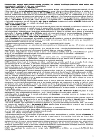 candidato nesta situação serão automaticamente canceladas, não cabendo reclamações posteriores nesse sentido, nem
mesmo quanto à restituição do valor pago em duplicidade.
3.2 DOS PROCEDIMENTOS PARA A INSCRIÇÃO
3.2.1 Para inscrição o candidato deverá adotar os seguintes procedimentos: a) estar ciente de todas as informações sobre este Concurso
Público disponíveis na página da Consulplan (www.consulplan.net) e acessar o link de inscrição correlato ao Concurso; b) cadastrar-se no
período entre 14h00min do dia 3 de fevereiro de 2014 e 23h59min do dia 6 de março de 2014, observado o horário oficial de
Brasília/DF, através do requerimento específico disponível na página citada; c) optar pelo cargo, pela área e pela localidade de lotação a que
deseja concorrer; d) optar pela localidade onde deseja realizar as provas; e) imprimir a GRU – Guia de Recolhimento da União que deverá ser
paga, em qualquer banco, impreterivelmente, até a data de vencimento constante no documento. O pagamento após a data de vencimento
implica o CANCELAMENTO da inscrição; e f) O banco confirmará o seu pagamento junto à Consulplan e a inscrição só será efetivada após
a confirmação do pagamento feito por meio da GRU até a data do vencimento constante no documento. ATENÇÃO: Será permitido ao
candidato optar por locais distintos para a lotação e a realização das provas.
3.3 DA REIMPRESSÃO DA GRU
3.3.1 A GRU poderá ser reimpressa durante todo o processo de inscrição, sendo que a cada reimpressão da GRU constará uma nova data de
vencimento, podendo sua quitação ser realizada por meio de qualquer agência bancária e seus correspondentes.
3.3.2 Todos os candidatos inscritos no período de 14h00min do dia 3 de fevereiro de 2014 até 23h59min do dia 6 de março de 2014
que não efetivarem o pagamento da GRU neste período poderão reimprimi-la, no máximo, até o primeiro dia útil posterior ao encerramento
das inscrições (7 de março de 2014) até às 23h59min, quando este recurso será retirado do site www.consulplan.net. O pagamento da
GRU, neste mesmo dia, poderá ser efetivado em qualquer agência bancária e seus correspondentes ou através de pagamento on-line.
3.4 DISPOSIÇÕES GERAIS SOBRE A INSCRIÇÃO NO CONCURSO PÚBLICO
3.4.1 A Consulplan não se responsabilizará por solicitações de inscrição não recebidas por motivos de ordem técnica dos computadores,
falhas de comunicação, congestionamento das linhas de comunicação, bem como outros fatores de ordem técnica que impossibilitem a
transferência de dados, sobre os quais não tiver dado causa.
3.4.2 Para efetuar a inscrição é imprescindível o número de Cadastro de Pessoa Física (CPF) do candidato.
3.4.3 Terá a sua inscrição cancelada e será automaticamente eliminado do Concurso Público candidato que usar o CPF de terceiro para realizar
a sua inscrição.
3.4.4 A inscrição do candidato implica o conhecimento e a tácita aceitação das normas e condições estabelecidas neste Edital, em relação às
quais não poderá alegar desconhecimento, inclusive quanto à realização das provas nos prazos estipulados.
3.4.5 A qualquer tempo poder-se-á anular a inscrição, as provas e a nomeação do candidato, desde que verificada falsidade em qualquer
declaração e/ou irregularidade nas provas e/ou em informações fornecidas, garantido o direito ao contraditório e à ampla defesa.
3.4.6 É vedada a inscrição condicional e/ou extemporânea.
3.4.7 É vedada a transferência do valor pago a título de taxa para terceiros, assim como a transferência da inscrição para outrem.
3.4.8 Antes de efetuar a inscrição, o candidato deverá conhecer o Edital e certificar-se de que preenche todos os requisitos exigidos. Não será
deferida a solicitação de inscrição que não atender rigorosamente ao estabelecido neste Edital.
3.4.9 O candidato declara, no ato da inscrição, que tem ciência e aceita que, caso aprovado, quando de sua convocação, deverá entregar,
após a homologação do Concurso Público, os documentos comprobatórios dos requisitos exigidos para o respectivo cargo.
3.4.10 O valor referente ao pagamento da taxa de inscrição só será devolvido em caso de cancelamento do Concurso Público, como na
hipótese de alteração da data das provas. Após a homologação da inscrição não será aceita em hipótese alguma solicitação de alteração dos
dados contidos na inscrição, salvo o previsto no subitem 3.4.11.2.
3.4.11 Não haverá isenção total ou parcial do pagamento da taxa de inscrição, exceto para os candidatos que declararem e comprovarem
hipossuficiência de recursos financeiros para pagamento da referida taxa, nos termos do Decreto Federal nº 6.593, de 2 de outubro de 2008.
3.4.11.1 Fará jus à isenção de pagamento da taxa de inscrição o candidato economicamente hipossuficiente que estiver inscrito no Cadastro
Único para Programas Sociais do Governo Federal – CadÚnico e for membro de família de baixa renda, assim compreendida aquela que possua
renda per capita de até meio salário mínimo ou aquela que possua renda familiar mensal de até 3 (três) salários mínimos, nos termos do
Decreto Federal nº 6.135, de 26 de junho de 2007.
3.4.11.2 O candidato que requerer a isenção deverá informar, no ato da inscrição, seus dados pessoais em conformidade com os que foram
originalmente informados ao órgão de Assistência Social de seu Município responsável pelo cadastramento de famílias no CadÚnico, mesmo
que atualmente estes estejam divergentes ou tenham sido alterados nos últimos 45 (quarenta e cinco) dias, em virtude do decurso de tempo
para atualização do banco de dados do CadÚnico a nível nacional. Após o julgamento do pedido de isenção, o candidato poderá efetuar a
atualização dos seus dados cadastrais junto à Consulplan através do sistema de inscrições on-line ou solicitá-la ao fiscal de aplicação no dia
de realização das provas.
3.4.11.3 O pedido de isenção da taxa de inscrição deverá ser realizado no período entre 3 e 7 de fevereiro de 2014. Os pedidos de isenção
realizados após o prazo estipulado serão desconsiderados e terão a solicitação de isenção automaticamente indeferida.
3.4.11.4 Os pedidos de isenção da taxa de inscrição serão julgados pela Consulplan e o resultado preliminar será divulgado até a data
provável de 13 de fevereiro de 2014.
3.4.11.5 Fica assegurado o direito de recurso aos candidatos com o pedido de isenção indeferido, no prazo de 2 (dois) dias úteis contados da
divulgação do resultado dos pedidos de isenção da taxa de inscrição. Os recursos deverão ser enviados via internet, através do Sistema
Eletrônico de Interposição de Recursos, com acesso pelo candidato com o fornecimento de dados referente à sua inscrição.
3.4.11.5.1 Os candidatos cujos requerimentos de isenção do pagamento da taxa de inscrição tenham sido indeferidos, após a fase recursal,
cujo resultado será divulgado no dia 21 de fevereiro de 2014, poderão efetivar a sua inscrição no certame no prazo de inscrições
estabelecido no Edital, mediante o pagamento da respectiva taxa.
3.4.11.6 Não será aceita solicitação de isenção de pagamento de taxa via fax ou correio eletrônico.
3.4.11.7 O não cumprimento de uma das etapas fixadas, a falta ou a inconformidade de alguma informação ou a solicitação apresentada fora
do período fixado implicará a eliminação automática do processo de isenção.
3.4.12 Não serão deferidas inscrições via fax e/ou via e-mail.
3.4.13 As informações prestadas no requerimento de inscrição serão de inteira responsabilidade do candidato, dispondo a Consulplan do
direito de excluir do Concurso Público aquele que não preencher o requerimento de forma completa, correta e/ou que fornecer dados
comprovadamente inverídicos.
3.4.14 O candidato, ao realizar sua inscrição, também manifesta ciência quanto à possibilidade de divulgação de seus dados em listagens e
resultados no decorrer do certame, tais como aqueles relativos à data de nascimento, notas e desempenho nas provas, entre outros, tendo em
vista que essas informações são essenciais para o fiel cumprimento da publicidade dos atos atinentes ao Concurso Público. Não caberão
reclamações posteriores neste sentido, ficando cientes também os candidatos de que possivelmente tais informações poderão ser encontradas
na rede mundial de computadores através dos mecanismos de busca atualmente existentes.
3.4.15 A não integralização dos procedimentos de inscrição implica a DESISTÊNCIA do candidato e sua consequente ELIMINAÇÃO deste
Concurso Público.

3

 