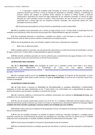 Edital de Abertura n.º 24/2012 – PROPEP/UFAL                                                               P á g i n a |4


                           V. A aprovação e seleção do candidato estão vinculadas ao número de vagas disponíveis oferecidas pelo
                      respectivo docente que forneceu a Carta de Intenção de Orientação ao candidato. Portanto, a classificação no
                      processo seletivo não assegura ao candidato direito subjetivo ao ingresso no PPGCS, ficando a admissão
                      condicionada à observância do número de vagas disponíveis de seu respectivo orientador. O número de vagas
                      oferecido por cada orientador consta no quadro 1 deste documento. No caso de haver mais de um candidato
                      classificado para a mesma vaga com seu respectivo professor orientador, será selecionado aquele com maior
                      pontuação no processo seletivo.

                    § 1º O barema para pontuação do currículo encontra-se especificado no anexo 3 deste Edital.

          Art. 9º Os candidatos serão selecionados até o número de vagas previsto no Art. 1º deste Edital. A classificação final dos
    candidatos será realizada por ordem decrescente da pontuação final e disponibilidade de vagas por orientador.

         § 1º Será considerado Aprovado ou Classificado o candidato que obtiver a nota final igual ou superior a 6,0 (seis), no
    cômputo final das notas de todas as provas e exames, considerando-se os respectivos pesos.

            § 2º No caso de igualdade de notas, será utilizado o seguinte critério para o desempate dos candidatos:

              I.      Maior nota na defesa do projeto.

          § 3º O candidato poderá ser aprovado, mas não selecionado, observando-se a ordem decrescente de classificação, o número
    de vagas, conforme Art. 1º deste Edital, e a disponibilidade de vagas de orientação.

            § 4º Não havendo candidatos aprovados em número suficiente para o preenchimento das vagas ofertadas no Art. 1º deste
    Edital, estas poderão resultar sem preenchimento no final do Processo Seletivo.

            DO RESULTADO FINAL E RECURSOS

           Art. 10 Os RESULTADOS FINAIS serão divulgados de acordo com o calendário contido neste Edital e seus Anexos,
    exclusivamente      pela     PROPEP/UFAL      e      Coordenação    do      Curso,    em    suas      páginas    eletrônicas
    http://www.ufal.edu.br/utilidades/concursos-e-editais e http://www.ufal.edu.br/unidadeacademica/icbs/pos-graduacao/ciencias-
    da-saude, respectivamente.

           Art. 11 O candidato poderá recorrer do resultado de cada etapa ao Colegiado do Programa de Pós-Graduação, no prazo
    estabelecido no calendário deste Edital e poderá recorrer à Propep do resultado final, no prazo de até 72 (setenta e duas) horas,
    contadas da divulgação.

            DA MATRÍCULA E INÍCIO DO CURSO

           Art. 12 Terão direito à matrícula no PROGRAMA DE PÓS-GRADUAÇÃO os candidatos APROVADOS E CLASSIFICADOS,
    respeitados os limites das vagas estabelecidas no Art. 1º deste Edital e em conformidade com a disponibilidade de vagas por
    docente permanente a que fez opção o candidato no momento da inscrição.

          Art. 13 A matrícula acadêmica e Institucional dos candidatos selecionados será realizada na Coordenação do Curso, pelo
    candidato ou por seu representante legal.

          § 1º No caso da inscrição condicionada, prevista no § 1º do Art. 5º, o candidato a Mestrado somente poderá realizar sua
    matrícula institucional quando comprovar que cumpriu com todos os requisitos para a obtenção do Diploma de Graduação. Caso o
    candidato não tenha concluído a graduação, o processo seletivo será invalidado para este candidato.

            § 2º Poderão realizar matrícula no Programa de Pós-graduação os alunos com Diploma de Graduação emitido por instituições
    oficiais reconhecidas pelo MEC

           § 3º No caso de candidato estrangeiro ou portador de diploma emitido por instituição estrangeira, o candidato deverá
    apresentar protocolo de encaminhamento de processo de revalidação por instituições nacionais nos termos da Lei nº 9.394/96
    (LDB), bem como nas Resoluções nº. 01/2001; 01/2002 e 02/2005 do Conselho Nacional de Educação – CNE.

            § 4º Em caso de alunos estrangeiros é necessária à apresentação de visto de estudantes.

           § 5º Será considerado desistente o candidato aprovado que não efetuar a matrícula no período estipulado na publicação do
    resultado.
 