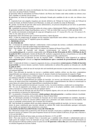 2
i) apresentar certidão dos setores de distribuição dos foros criminais dos lugares em que tenha residido, nos últimos
cinco anos, da Justiça Federal e Estadual;
j) apresentar folha de antecedentes da Polícia Federal e da Polícia dos Estados onde tenha residido nos últimos cinco
anos, expedida, no máximo, há seis meses;
k) apresentar, na forma da legislação vigente, declaração firmada pelo candidato de não ter sido, nos últimos cinco
anos:
I - responsável por atos julgados irregulares por decisão definitiva do Tribunal de Contas da União, do Tribunal de
Contas de Estado, do Distrito Federal ou de Município, ou ainda, por conselho de contas de Município;
II - punido, em decisão da qual não caiba recurso administrativo, em processo disciplinar por ato lesivo ao patrimônio
público de qualquer esfera de governo;
III - condenado em processo criminal por prática de crimes contra a Administração Pública, capitulados nos Títulos II e
XI da Parte Especial do Código Penal Brasileiro, na Lei nº 7.492, de 16/06/1986, e na Lei nº 8.429, de 02/06/1992;
IV - punido com demissão ou destituição do cargo por infringência ao art. 117, incisos IX e XI, e art. 132, incisos I, IV,
VIII, X e XI, todos da Lei nº 8.112/90;
l) apresentar outros documentos que se fizerem necessários, à época da posse.
4.1.1 - A falta de comprovação de qualquer um dos requisitos especificados neste subitem e daqueles que vierem a ser
estabelecidos conforme letra “l” impedirá a posse do candidato.
I - PRIMEIRA ETAPA
5 - DA INSCRIÇÃO
5.1 - A inscrição do candidato implicará conhecimento e tácita aceitação das normas e condições estabelecidas neste
Edital, em relação às quais não poderá alegar desconhecimento.
5.1.1 – Para efetuar a inscrição é imprescindível o número do Cadastro de Pessoa Física (CPF).
5.2 - O pedido de inscrição será efetuado, exclusivamente via internet, no endereço eletrônico
www.esaf.fazenda.gov.br, no período compreendido entre 10 horas do dia 10 de junho de 2013 e 23h59min do dia 23
de junho de 2013, considerado o horário de Brasília-DF, mediante o pagamento da taxa a ela pertinente, no valor de R$
130,00 (cento e trinta reais), por meio de boleto eletrônico, pagável em toda a rede bancária.
5.2.1 - O boleto para recolhimento da taxa de inscrição (GRU – COBRANÇA) estará disponível no endereço
www.esaf.fazenda.gov.br e deverá ser impresso imediatamente após a conclusão do preenchimento do pedido de
inscrição.
5.2.2 - A impressão do boleto e o respectivo pagamento da taxa, correspondente exclusivamente a Pedido de Inscrição
já preenchido via internet durante o período e horário estabelecidos no subitem 5.2, poderão ser efetuados até o dia 04
de julho de 2013.
5.2.3 – O valor pago a título de taxa de inscrição não será transferido para terceiros ou para outros concursos ou cargos,
em nenhuma hipótese.
5.2.4 - Para efetivação da inscrição via internet o candidato poderá, também, utilizar, nos dias úteis, computadores
disponibilizados nos endereços constantes do Anexo II, durante o horário de funcionamento do respectivo Órgão.
5.2.5 - O candidato poderá retirar o Edital regulador do concurso no endereço eletrônico www.esaf.fazenda.gov.br ou
nos endereços indicados no Anexo II deste Edital.
5.3 - A ESAF não se responsabilizará por pedidos de inscrição, via internet, que deixarem de ser concretizados por
motivos de ordem técnica dos computadores, falhas de comunicação, congestionamento das linhas de comunicação ou
outros fatores de ordem técnica que impossibilitem a transferência de dados.
5.4 - Não será aceito pedido de inscrição por via postal, via fax, via correio eletrônico, condicional ou extemporâneo.
5.5 - No caso de pagamento com cheque, este somente será aceito se do próprio candidato, sendo considerada sem
efeito a inscrição se o cheque for devolvido por qualquer motivo.
5.6 - O valor da taxa de inscrição não será devolvido em hipótese alguma, salvo em caso de cancelamento do concurso
por conveniência ou interesse da Administração.
5.7 - Ao preencher o Formulário de Inscrição, vedada qualquer alteração posterior, o candidato indicará a localidade
na qual deseja prestar as provas, entre as indicadas no Anexo II deste Edital.
5.8 - As informações prestadas no Formulário de Inscrição são de inteira responsabilidade do candidato, dispondo a
ESAF do direito de excluir do concurso público aquele que o preencher com dados incorretos ou incompletos, bem
como se constatado, posteriormente, que os mesmos são inverídicos.
5.9 - Será facultado ao candidato alterar seus dados cadastrais no próprio pedido de inscrição, via internet, somente
dentro do prazo estabelecido para inscrição indicado no subitem 5.2, sendo desconsideradas quaisquer solicitações
nesse sentido, por quaisquer meios, posteriores a esse prazo.
6. DA ISENÇÃO DO PAGAMENTO DA TAXA DE INSCRIÇÃO
6.1 - Não haverá isenção total ou parcial do valor da taxa de inscrição, exceto para o candidato que, cumulativamente:
a) estiver inscrito no Cadastro Único para Programas Sociais do Governo Federal (CadÚnico), de que trata o Decreto n.
6.135, de 26/6/2007; e
b) for membro de família de baixa renda, nos termos do Decreto n. 6.135, de 2007.
6.1.1 - Para estar inscrito no Cadastro Único é necessário que o candidato tenha efetuado o cadastramento junto ao
órgão gestor do Cadastro Único do município em que reside, considerando que o processamento das informações na
base nacional do CadÚnico poderá ocorrer no prazo de até 45 (quarenta e cinco) dias para concretização da inscrição
no referido Programa do Governo Federal.
 