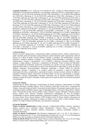 28
Legislação Específica: Lei n°. 9.503, de 23 de setembro de 1997 - Código de Trânsito Brasileiro e suas
atualizações; as resoluções do CONTRAN e suas alterações, publicadas no D.O.U. relacionadas a seguir: a
Resolução n°. 04, de 23/01/1998, publicada em 26/01/1998; a Resolução n°. 14, de 06/02/1998, publicada
em 12/02/1998; a Resolução n°. 15, de 06/02/1998, publicada em 12/02/1998; a Resolução n°. 20, de
17/02/1998, publicada em 18/02/1998; a Resolução n°. 24, de 21/05/1998, publicada em 22/05/1998; a
Resolução n°. 25, de 21/05/1998, publicada em 22/05/1998; a Resolução n°. 26, de 21/05/1998, publicada
em 22/05/1998; a Resolução n°. 32, de 21/05/1998, publicada em 22/05/1998; a Resolução n°. 36, de
21/05/1998, publicada em 22/05/1998; a Resolução n°. 49, de 21/05/1998, publicada em 22/05/1998; a
Resolução n°. 53, de 21/05/1998, publicada em 22/05/1998; a Resolução n°. 82, de 19/11/1998, publicada
em 20/11/1998; a Resolução n°. 110, de 24/02/2000, publicada em 10/03/2000; a Resolução n°. 128, de
06/08/2001, publicada em 03/09/2001; a Resolução n°. 132, de 02/04/2002, publicada em 12/04/2002; a
Resolução n°. 136, de 02/04/2002, publicada em 09/04/2002; a Resolução n°. 146, de 27/08/2003,
publicada em 02/09/2003; a Resolução n°. 149, de 19/09/2003, publicada em 13/10/2003, republicada em
16/10/2003; a Resolução n°. 152, de 29/10/2003, publicada em 13/11/2003, republicada em 22/12/2003; a
Resolução n°. 157, de 22/04/2004, publicada em 07/05/2004, retificada em 24/05/2004; a Resolução n°.
160, de 22/04/2004, publicada em 11/06/2004; a Resolução n°. 168, de 14/12/2004, publicada em
22/12/2004, republicada em 22/03/2005; a Resolução n°. 202, de 25/08/2006, publicada em 11/09/2006; a
Resolução n°. 205, de 20/10/2006, publicada em 10/11/2006; a Resolução n°. 206, de 20/10/2006,
publicada em 10/11/2006; a Resolução n°. 211, de 13/11/2006, publicada em 22/11/2006; a Resolução n°.
231, de 15/03/2007, publicada em 21/03/2007; a Resolução n°. 235, de 11/05/2007, publicada em
21/05/2007; a Resolução n°. 254, de 26/10/2007, publicada em 21/11/2007; a Resolução n°. 259, de
30/11/2007, publicada em 06/12/2007.
e) Fiscal de Obras
Noções de Direito Administrativo. Administração pública: princípios básicos. Poderes administrativos:
poder vinculado; poder discricionário; poder hierárquico; poder disciplinar; poder regulamentar; poder de
polícia; uso e abuso do poder. Serviços Públicos: conceito e princípios. Ato administrativo: conceito,
requisitos e atributos; anulação, revogação e convalidação; discricionariedade e vinculação. Contratos
administrativos: conceito e características. Lei n° 8.666/93 e alterações. Servidores públicos: cargo,
emprego e função públicos. Autonomia e competência do Município. Poder de polícia do Município:
meios de atuação da fiscalização, política das construções, de costumes, de meio ambiente, de higiene,
regulamentação edilícia e licenciamento em geral. Atos administrativos relacionados ao poder de polícia:
atributos, elementos, discricionariedade, vinculação; autorização e licença. Direito de construir:
fundamento, proteção à segurança e ao sossego, controle da construção, o papel do Município;
licenciamento de obras, consulta prévia, aprovação de projeto, emissão de alvará, emissão de habite-se.
Legislação urbanística federal: instrumentos de política urbana, uso do solo, parcelamento e regulação.
Fiscalização: vistorias, irregularidades, intimação, notificação, auto de infração, penalidades, recurso,
embargo, cassação de licença e demolição. Noções gerais de execução de obras e de elementos de projeto
e de construção.
f) Fiscal de Tributos
Conhecimento de Direito Municipal. Conhecimentos de Direito Tributário. Conhecimentos do Código
Tributário Municipal: Certidão Negativa. Auto de Infração. Notificação. Dívida Ativa. Lançamento de
Tributos. Taxas pelo Poder de Polícia. Taxas pelos Serviços Públicos, Fiscalização. Imposto sobre Serviço
de Qualquer Natureza (ISSQN); Imposto sobre a Propriedade Predial e Territorial Urbana (IPTU). Imposto
sobre a Transmissão de Bens Imóveis (ITBI). Credito Tributário. Isenção. Obrigação Tributária. Sujeito
Passivo. Sujeito Ativo. Processo Tributário Administrativo (Impugnação de Auto de Infração).
Contabilidade: (Conceitos, balanço patrimonial, Lançamentos contábeis, Livros Fiscais e Contábeis, Plano
de Conta, Pessoa Física, Pessoa Jurídica). CNPJ (Cadastro Geral de Pessoa Jurídica). Documento de
Constituição de empresas. Declaração de Imposto de Renda. Crimes contra a ordem tributária. Preços
públicos. O Código Tributário do Município, suas alterações e atualização.
g) Guarda Municipal
Noções de Direito Administrativo: Estado, Governo e Administração Pública: conceitos, elementos,
poderes, natureza, fins e princípios; Direito Administrativo: conceito, fontes e princípios; Ato
Administrativo: Conceito, requisitos, atributos, classificação e espécies; Invalidação, anulação e
revogação; Prescrição.
Noções de Direito Constitucional: Dos Princípios Fundamentais (Art. 1º ao 4º); 2. Dos Direitos e
Garantias Fundamentais (Art. 5º ao 11); Da Organização do Estado (Art. 18 a 31; 37 a 41); Da Segurança
Pública (Art. 144). Os artigos em referência são da Constituição Federal de 1988.
Noções de Direito Penal: Dos Crimes contra a Pessoa e contra o Patrimônio (Art. 121 ao 183 do Código
Penal); os Crimes contra a Administração Pública (Art. 312 ao 337-A do Código Penal).
 