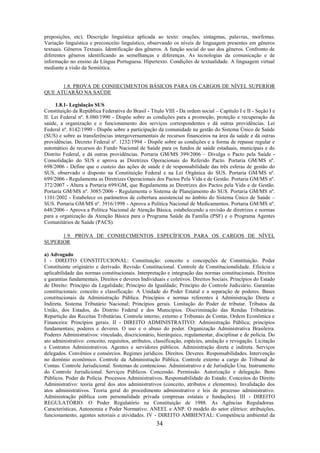 34
preposições, etc). Descrição linguística aplicada ao texto: orações, sintagmas, palavras, morfemas.
Variação linguística e preconceito linguístico, observando os níveis de linguagem presentes em gêneros
textuais. Gêneros Textuais. Identificação dos gêneros. A função social do uso dos gêneros. Confronto de
diferentes gêneros identificando as semelhanças e diferenças. As tecnologias da comunicação e de
informação no ensino da Língua Portuguesa. Hipertexto. Condições de textualidade. A linguagem virtual
mediante a visão da Semiótica.
1.8. PROVA DE CONHECIMENTOS BÁSICOS PARA OS CARGOS DE NÍVEL SUPERIOR
QUE ATUARÃO NA SAÚDE
1.8.1- Legislação SUS
Constituição da República Federativa do Brasil - Título VIII - Da ordem social – Capítulo I e II - Seção I e
II. Lei Federal nº. 8.080/1990 - Dispõe sobre as condições para a promoção, proteção e recuperação da
saúde, a organização e o funcionamento dos serviços correspondentes e dá outras providências. Lei
Federal nº. 8142/1990 - Dispõe sobre a participação da comunidade na gestão do Sistema Único de Saúde
(SUS) e sobre as transferências intergovernamentais de recursos financeiros na área da saúde e dá outras
providências. Decreto Federal nº. 1232/1994 - Dispõe sobre as condições e a forma de repasse regular e
automático de recursos do Fundo Nacional de Saúde para os fundos de saúde estaduais, municipais e do
Distrito Federal, e dá outras providências. Portaria GM/MS 399/2006 – Divulga o Pacto pela Saúde -
Consolidação do SUS e aprova as Diretrizes Operacionais do Referido Pacto. Portaria GM/MS nº.
698/2006 - Define que o custeio das ações de saúde é de responsabilidade das três esferas de gestão do
SUS, observado o disposto na Constituição Federal e na Lei Orgânica do SUS. Portaria GM/MS nº.
699/2006 - Regulamenta as Diretrizes Operacionais dos Pactos Pela Vida e de Gestão. Portaria GM/MS nº.
372/2007 - Altera a Portaria 699/GM, que Regulamenta as Diretrizes dos Pactos pela Vida e de Gestão.
Portaria GM/MS nº. 3085/2006 - Regulamenta o Sistema de Planejamento do SUS. Portaria GM/MS nº.
1101/2002 - Estabelece os parâmetros de cobertura assistencial no âmbito do Sistema Único de Saúde –
SUS. Portaria GM/MS nº. 3916/1998 - Aprova a Política Nacional de Medicamentos. Portaria GM/MS nº.
648/2006 - Aprova a Política Nacional de Atenção Básica, estabelecendo a revisão de diretrizes e normas
para a organização da Atenção Básica para o Programa Saúde da Família (PSF) e o Programa Agentes
Comunitários de Saúde (PACS).
1.9. PROVA DE CONHECIMENTOS ESPECÍFICOS PARA OS CARGOS DE NÍVEL
SUPERIOR
a) Advogado
I - DIREITO CONSTITUCIONAL: Constituição: conceito e concepções de Constituição. Poder
Constituinte originário e derivado. Revisão Constitucional. Controle de Constitucionalidade. Eficácia e
aplicabilidade das normas constitucionais. Interpretação e integração das normas constitucionais. Direitos
e garantias fundamentais. Direitos e deveres Individuais e coletivos. Direitos Sociais. Princípios do Estado
de Direito: Princípio da Legalidade; Princípio da Igualdade; Princípio do Controle Judiciário. Garantias
constitucionais: conceito e classificação. A Unidade do Poder Estatal e a separação de poderes. Bases
constitucionais da Administração Pública. Princípios e normas referentes à Administração Direta e
Indireta. Sistema Tributário Nacional; Princípios gerais. Limitação do Poder de tributar. Tributos da
União, dos Estados, do Distrito Federal e dos Municípios. Discriminação das Rendas Tributárias.
Repartição das Receitas Tributárias. Controle interno, externo e Tribunais de Contas. Ordem Econômica e
Financeira: Princípios gerais. II - DIREITO ADMINISTRATIVO: Administração Pública; princípios
fundamentais; poderes e deveres. O uso e o abuso do poder. Organização Administrativa Brasileira.
Poderes Administrativos: vinculado, discricionário, hierárquico, regulamentar, disciplinar e de polícia. Do
ato administrativo: conceito, requisitos, atributos, classificação, espécies, anulação e revogação. Licitação
e Contratos Administrativos. Agentes e servidores públicos. Administração direta e indireta. Serviços
delegados. Convênios e consórcios. Regimes jurídicos. Direitos. Deveres. Responsabilidades. Intervenção
no domínio econômico. Controle da Administração Pública. Controle externo a cargo do Tribunal de
Contas. Controle Jurisdicional. Sistemas de contencioso. Administrativo e de Jurisdição Una. Instrumento
do Controle Jurisdicional. Serviços Públicos. Concessão. Permissão. Autorização e delegação. Bens
Públicos. Poder de Polícia. Processos Administrativos. Responsabilidade do Estado. Conceitos do Direito
Administrativo: teoria geral dos atos administrativos (conceito, atributos e elementos). Invalidação dos
atos administrativos. Teoria geral do procedimento administrativo e leis de processo administrativo.
Administração pública com personalidade privada (empresas estatais e fundações). III - DIREITO
REGULATÓRIO: O Poder Regulatório na Constituição de 1988. As Agências Reguladoras.
Características, Autonomia e Poder Normativo. ANEEL e ANP. O modelo do setor elétrico: atribuições,
funcionamento, agentes setoriais e atividades. IV - DIREITO AMBIENTAL: Competência ambiental da
 