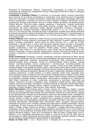 Indicadores de Endividamento: Objetivos; Características; Participações de Capital de Terceiros;
Composição do endividamento; Endividamento Oneroso; Imobilização do Patrimônio Líquido; Imobilização
de Recursos não-correntes.
Contabilidade e Orçamento Públicos: O orçamento na Constituição Federal. Processo orçamentário:
plano plurianual; lei de diretrizes orçamentárias; lei orçamentária anual. Orçamento fiscal, da seguridade
social e de investimentos. Princípios orçamentários. Classificação orçamentária: classificação institucional;
funcional- programática; econômica; por fonte de recursos. Receitas e despesas orçamentárias e extra
orçamentárias. Execução orçamentária, financeira e contábil. Estágios da receita e da despesa públicas.
Créditos adicionais. Patrimônio público: aspectos qualitativos e quantitativos. Variações patrimoniais:
variações ativas e variações passivas. Dívida pública flutuante e fundada. Plano de contas: função e
funcionamento das contas. Escrituração contábil. Balanços Orçamentário, Financeiro e Patrimonial e
Demonstração das Variações Patrimoniais, respectivamente Anexos 12, 13, 14 e 15 da Lei Federal n.
4.320, de 17 de março de 1964. Prestação de contas e transparência na gestão fiscal. Relatório Resumido
da Execução Orçamentária. Relatório de Gestão Fiscal. Balanço Geral do Exercício. A descentralização de
créditos orçamentários. Lei Complementar Federal n. 101, de 04 de maio de 2000. Lei Federal n. 4.320, de
17 de março de 1964.
Finanças Públicas: Ordem econômica e ordem financeira: princípios gerais. Princípios constitucionais da
ordem econômica. Finanças públicas na Constituição de 1988. Orçamento: Conceito e espécies. Natureza
jurídica. Princípios orçamentários. Normas gerais de direito financeiro (Lei n. 4.320, de 17.3.64).
Fiscalização e controle interno e externo dos orçamentos. Despesa pública. Conceito e classificação.
Princípio da legalidade. Técnica de realização da despesa pública: empenho, liquidação e pagamento. A
disciplina constitucional e legal dos precatórios. Receita pública. Conceito. Ingressos e receitas.
Classificação. Preço Público e a sua distinção com a taxa. Dívida ativa de natureza tributária e não-
tributária. Lançamento, inscrição e cobrança. Crédito público. Conceito. Intervenção do Estado no domínio
econômico. Liberalismo e intervencionismo. Modalidades de intervenção. Intervenção no direito positivo
brasileiro.
Direito Constitucional: Constituição. Conceito. Classificação. Evolução constitucional do Brasil. Normas
constitucionais: classificação. Normas constitucionais programáticas e princípios constitucionais vinculantes.
Disposições constitucionais transitórias. Hermenêutica Constitucional. Poder Constituinte. Controle de
Constitucionalidade: direito comparado. Controle de constitucionalidade: sistema brasileiro, evolução
histórica. Inconstitucionalidade: normas constitucionais e inconstitucionais. Inconstitucionalidade por
omissão. Ação direta de inconstitucionalidade: origem, evolução e estado atual. Ação declaratória de
constitucionalidade. Da Declaração de Direitos: histórico, teoria jurídica e teoria política. Direitos e deveres
individuais e coletivos. Princípio da legalidade. Princípio da isonomia. Regime constitucional da propriedade.
Habeas Corpus, Mandado de Segurança, Mandado de Injunção e Habeas Data. Liberdades constitucionais.
Jurisdição constitucional, no direito brasileiro e no direito comparado. Ordem social: seguridade social:
saúde, previdência social e assistência social. Meio ambiente. Interesses difusos e coletivos. Direitos sociais
e sua efetivação. Princípios constitucionais do trabalho. Estado Federal. Conceito. Sistemas de repartição
de competência. Federação brasileira: características, discriminação de competência na Constituição de
1988. Estado Democrático de Direito: fundamentos constitucionais e doutrinários. Organização dos
Poderes: mecanismos de freios e contrapesos. União. Competência. Estado-membro; poder constituinte
estadual: autonomia e limitações. Competência. O Estado da Paraíba na Federação. Administração Pública:
princípios constitucionais. Servidores públicos: regência constitucional. Poder Legislativo. Organização.
Atribuições. Processo Legislativo. Poder Executivo. Poder Judiciário. Organização.
Direito Administrativo: Administração pública: conceito; natureza; fins e princípios. Órgãos e agentes
públicos. Os poderes e deveres do Administrador. Poderes administrativos. Atos administrativos: Atos de
direito privado praticados pela Administração. Atos administrativos: atributos do ato administrativo; espécies
de atos administrativos; motivação do ato administrativo; teoria dos motivos determinantes; invalidação dos
atos administrativos; revogação e anulação. Serviços públicos: conceito; classificação; regulamentação e
controle; requisitos e direitos do usuário; competência para a prestação do serviço; formas e meios de
prestação do serviço; serviços delegados a particulares: concedidos; permitidos e autorizados. Convênios e
consórcios administrativos. Administração direta. Administração indireta: autarquias; empresas públicas;
sociedades de economia mista; fundações instituídas pelo poder público. Entidades paraestatais. Estrutura
e organização do Poder Executivo do Estado da Paraíba. Competência para organizar o funcionalismo.
Cargos e funções. Criação. Direitos dos servidores. Vencimentos e vantagens pecuniárias. Adicionais e
gratificações. Deveres. Restrições funcionais. Responsabilidades: administrativa; civil e criminal. Meios de
punição. Dos crimes praticados por funcionário público contra a administração em geral e contra as finanças
públicas (Decreto-lei Federal n. 2.848, de 07 de dezembro de 1940, que institui o Código Penal, Título XI,
Capítulos I e IV). Improbidade administrativa (Lei Federal n. 8.429, de 02 de junho de 1992). Bens do
domínio público do Estado: classificação dos bens públicos; administração, aquisição, utilização e alienação
dos bens públicos; imprescritibilidade, impenhorabilidade e inalienabilidade.
Noções de Direito Civil: 1. Lei. 2. Eficácia da lei. 3. Aplicação da lei no tempo e no espaço. 4.
 