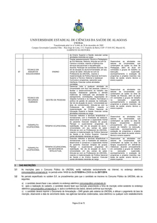 UNIVERSIDADE ESTADUAL DE CIÊNCIAS DA SAÚDE DE ALAGOAS 
UNCISAL 
Transformada pela Lei nº 6.660, de 28 de dezembro de 2005 
Campus Governador Lamenha Filho – Rua Jorge de Lima, 113, Trapiche da Barra, CEP: 57.010-382, Maceió/AL 
GABINETE DA REITORA 
de Ensino Superior e Saúde; executar outras 
atividades inerentes ao cargo. 
Página 20 de 70 
67 
TÉCNICO EM 
ASSUNTOS 
EDUCACIONAIS 
ENSINO 
Prestar assessoramento Técnico e Pedagógico 
às Pró Reitorias, Reitoria; Articular-se com os 
Centros e núcleos, visando a fluência dos 
serviços educacionais e requalificação 
docente; Participar de comissões técnicas; Ser 
elo de atuação do aluno/Universidade, em seu 
campo de saber. Articular-se com os 
Professores da UNCISAL, visando a 
implementação da Política Nacional de Ensino 
Superior e Técnico; Elaborar e readequar 
Currículos e programas, operando suas 
interfaces; Executar outras atividades 
correlatas. 
Desenvolver as atividades nos 
setores da Universidade, que 
contemplem as ações na área de 
Pedagogia, além de atuar em 
comissões e grupos de trabalho na 
execução, supervisão, 
acompanhamento e avaliação de 
programas e projetos inseridos nas 
áreas da saúde, ensino técnico e 
ensino superior. 
68 
TÉCNICO EM 
RECURSOS 
HUMANOS 
GESTÃO DE PESSOAS 
Gerenciar toda e qualquer atividade da 
Universidade com foco nas pessoas. Liderar e 
facilitar o desenvolvimento do trabalho das 
equipes. Assessorar gestores e demais 
instâncias da instituição nas atividades de 
planejamento, contratações, negociações de 
relações humanas e do trabalho. Normatizar a 
política de gestão de pessoas da instituição. 
Ser elo de atuação do aluno / Universidade por 
área de conhecimento; Articular-se com os 
Professores da UNCISAL, visando a 
implementação da Política Nacional de 
Educação Superior e Saúde; Executar outras 
atividades inerentes ao cargo. 
Desenvolver as atividades nos 
setores da Universidade, que 
contemplem as ações na área de 
Gestão de Pessoas, além de atuar 
em comissões e grupos de trabalho 
na execução, supervisão, 
acompanhamento e avaliação de 
programas e projetos inseridos nas 
áreas da saúde, ensino técnico e 
ensino superior. 
69 TERAPEUTA 
OCUPACIONAL 
TERAPIA OCUPACIONAL 
Executar métodos e técnicas terapêuticas e 
recreacionais, com a finalidade de restaurar, 
desenvolver e conservar a capacidade mental 
do paciente; Executar terapias de grupos; 
Planejar e supervisionar programas de 
reabilitação. Ser elo de atuação do aluno / 
Universidade, em seu campo de saber. 
Articular-se com os Professores da UNCISAL, 
visando à implementação da Política Nacional 
de Saúde e de Ensino Superior; Executar 
outras atividades inerentes ao cargo. 
Desenvolver as atividades nos 
setores da Universidade, que 
contemplem as ações na área de 
terapia ocupacional, atuando 
principalmente em comissões e 
grupos de trabalho na execução, 
supervisão, acompanhamento e 
avaliação de programas e projetos 
inseridos nas áreas da saúde, ensino 
técnico e ensino superior. 
70 
TERAPEUTA 
OCUPACIONAL 
TERAPIA OCUPACIONAL 
EM DEFICIÊNCIA 
INTELECTUAL 
Executar métodos e técnicas terapêuticas e 
recreacionais, com a finalidade de restaurar, 
desenvolver e conservar a capacidade mental 
do paciente; Executar terapias de grupos; 
Planejar e supervisionar programas de 
reabilitação. Ser elo de atuação do aluno / 
Universidade, em seu campo de saber. 
Articular-se com os Professores da UNCISAL, 
visando à implementação da Política Nacional 
de Saúde e de Ensino Superior; Executar 
outras atividades inerentes ao cargo. 
Desenvolver as atividades nos 
setores da Universidade, que 
contemplem as ações na área de 
terapia ocupacional em deficiência 
intelectual, atuando principalmente 
em comissões e grupos de trabalho 
na execução, supervisão, 
acompanhamento e avaliação de 
programas e projetos inseridos nas 
áreas da saúde, ensino técnico e 
ensino superior. 
3 DAS INSCRIÇÕES 
3.1 As inscrições para o Concurso Público da UNCISAL serão realizadas exclusivamente via Internet, no endereço eletrônico 
concursopublico.uncisal.edu.br, no período entre 14h00 do dia 21/10/2014 e 23h59 do dia 20/11/2014. 
3.2 No período especificado no subitem 3.1, os procedimentos para que o candidato se inscreva no Concurso Público da UNCISAL são os 
seguintes: 
a) o candidato deverá fazer o seu cadastro no endereço eletrônico concursopublico.uncisal.edu.br; 
b) após a realização do cadastro, o candidato deverá fazer sua inscrição preenchendo a ficha de inscrição online existente no endereço 
eletrônico concursopublico.uncisal.edu.br, e, após a conferência dos dados, deverá confirmar sua inscrição; 
c) o candidato deverá imprimir o Documento de Arrecadação – DAR gerado pelo sistema da UNCISAL e efetuar o pagamento da taxa de 
inscrição, observando a data de vencimento deste, nas agências bancárias credenciadas, caixa eletrônico ou qualquer outro estabelecimento 
 