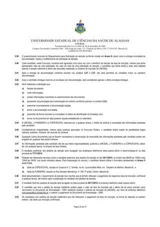 UNIVERSIDADE ESTADUAL DE CIÊNCIAS DA SAÚDE DE ALAGOAS 
UNCISAL 
Transformada pela Lei nº 6.660, de 28 de dezembro de 2005 
Campus Governador Lamenha Filho – Rua Jorge de Lima, 113, Trapiche da Barra, CEP: 57.010-382, Maceió/AL 
GABINETE DA REITORA 
3.39 O preenchimento incorreto do Requerimento para Solicitação de Isenção conforme modelo em Anexo II, assim como a entrega incompleta da 
documentação, implica o indeferimento da solicitação de isenção. 
3.40 Cada candidato, neste Concurso, somente será agraciado uma única vez com o benefício de isenção da taxa de inscrição, mesmo que tenha 
apresentado mais de uma solicitação. No caso de mais de uma solicitação de isenção, o candidato que tenha direito a esta, terá validada 
apenas a isenção referente à última das inscrições realizadas no Sistema de Inscrição da UNCISAL. 
3.41 Após a entrega da documentação conforme previsto nos subitens 3.27 e 3.37, não será permitido ao candidato incluir ou substituir 
Página 24 de 70 
documentação. 
3.42 Caso o candidato entregue mais de um envelope com documentação, será considerado apenas o último envelope entregue. 
3.43 Será indeferida a solicitação que: 
a) fraudar documento; 
b) omitir informações; 
c) prestar informações inverídicas no preenchimento dos documentos; 
d) apresentar documentação sem autenticação em cartório (conforme previsto no subitem 3.33); 
e) preencher incorretamente a documentação exigida; 
f) enviar a documentação incompleta; 
g) preencher de forma incorreta ou incompleta os dados de identificação do envelope; e/ou 
h) enviar os documentos em data posterior àquela estabelecida no calendário. 
3.44 A UNCISAL, a FUNDEPES e a COPEVE/UFAL reservam-se, a qualquer tempo, o direito de verificar a veracidade das informações prestadas 
pelo candidato. 
3.45 Constatando-se irregularidade, mesmo após eventual aprovação no Concurso Público, o candidato estará sujeito às penalidades legais 
cabíveis, podendo, inclusive, ser excluído do Certame. 
3.46 Quaisquer outros documentos que se fizerem necessários à comprovação da veracidade das informações prestadas pelo candidato podem ser 
exigidos em qualquer fase deste Certame. 
3.47 As informações prestadas pelo candidato são de sua inteira responsabilidade, podendo a UNCISAL, a FUNDEPES e a COPEVE/UFAL utilizá-las, 
em qualquer época, no amparo de seus direitos. 
3.48 O resultado preliminar dos pedidos de isenção será divulgado nos endereços eletrônicos www.copeve.ufal.br e www.fundepes.br na data 
provável de 17/11/2014. 
3.49 Poderão ser interpostos recursos contra o resultado preliminar dos pedidos de isenção no dia 18/11/2014, no horário das 08h00 às 12h00 e das 
13h00 às 16h00, nos locais indicados abaixo. Para interposição do recurso, o candidato deverá utilizar o formulário apresentado no Anexo V 
deste Edital. 
a) Sede da COPEVE/UFAL, situada no Campus A. C. Simões, na Av. Lourival Melo Mota, s/n, Tabuleiro do Martins, Maceió-AL, e 
b) Sede da FUNDEPES, situada na Rua Senador Mendonça, nº 148, 7º andar, Centro, Maceió-AL. 
3.50 Será desconsiderado o requerimento de isenção dos inscritos que já tenham efetuado o pagamento da respectiva taxa de inscrição, verificável 
a qualquer tempo, até mesmo após a publicação do resultado dos pedidos de isenção. 
3.51 O resultado final dos pedidos de isenção será divulgado na data provável de 20/11/2014 no endereço eletrônico www.copeve.ufal.br. 
3.52 O candidato que tiver o pedido de isenção indeferido poderá pagar o valor da taxa de inscrição até o último dia do prazo previsto como 
vencimento no Documento de Arrecadação – DAR, bastando acessar o sistema de inscrição da UNCISAL, por meio do endereço eletrônico 
concursopublico.uncisal.edu.br, e realizar o pagamento do Documento de Arrecadação – DAR. 
3.53 Os candidatos com pedidos de isenção indeferidos que não efetuarem o pagamento da taxa de inscrição, na forma do disposto no subitem 
anterior, não terão sua inscrição confirmada. 
 