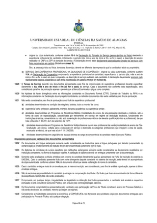 UNIVERSIDADE ESTADUAL DE CIÊNCIAS DA SAÚDE DE ALAGOAS 
UNCISAL 
Transformada pela Lei nº 6.660, de 28 de dezembro de 2005 
Campus Governador Lamenha Filho – Rua Jorge de Lima, 113, Trapiche da Barra, CEP: 57.010-382, Maceió/AL 
GABINETE DA REITORA 
· original ou cópia autenticada, conforme subitem 10.4, de Declaração do Tomador do Serviço (pessoa jurídica ou física) atestando a 
experiência profissional do candidato, informando o período (dia, mês e ano de início e fim, se for o caso), a descrição do serviço 
realizado e o CNPJ ou CPF do tomador do serviço. A Declaração deverá estar devidamente assinada pelo tomador do serviço e com 
firma reconhecida em cartório (Modelo em Anexo X). 
Obs.: a pessoa jurídica ou física, tomadora do serviço, deverá ser diferente da empresa da qual o candidato é sócio ou proprietário. 
e) SERVIÇO EM COOPERATIVA PROFISSIONAL NA QUALIDADE DE COOPERADO – original ou cópia autenticada, conforme subitem 
10.4, de Declaração da Cooperativa comprovando a experiência profissional do candidato, especificando o período (dia, mês e ano de 
início e fim, se for o caso) em que é cooperado e a descrição do serviço realizado pelo candidato. A declaração deverá estar assinada pelo 
representante legal da cooperativa e com firma reconhecida em cartório (Modelo em Anexo XI). 
10.29 O Tempo de Serviço descrito nos documentos apresentados para fins de comprovação de experiência profissional deverão especificar 
claramente o dia, mês e ano de início e fim (se for o caso) do serviço. Caso o documento não contenha esta especificação, será 
contabilizado para fins de pontuação apenas o período que a Banca Examinadora julgue como completo. 
10.30 Na hipótese de haver divergência entre as informações constantes no Documento Formal (CTPS, Contrato de Trabalho ou RPA) e as 
informações constantes na Declaração do empregador/contratante, os referidos documentos não serão validados para fins de pontuação. 
10.31 Não serão considerados para fins de pontuação como título de experiência profissional: 
a) atividades desenvolvidas na condição de estagiário, bolsista, tutor ou monitor de curso; 
b) experiência como professor, palestrante, membro de banca acadêmica ou experiência similar; 
c) atividades desenvolvidas em Programas de Residência Médica (modalidade do ensino de pós-graduação destinada a médicos, sob a 
forma de curso de especialização, caracterizada por treinamento em serviço em regime de dedicação exclusiva, funcionando em 
Instituições de saúde, universitárias ou não, sob a orientação de profissionais médicos de elevada qualificação ética e profissional), de que 
trata o Decreto nº 80.281, de 5 de setembro de 1977; 
d) atividades desenvolvidas em Programas de Residência Multiprofissional ou em área profissional da saúde (modalidade de ensino de Pós- 
Graduação Lato Sensu, voltada para a educação em serviço e destinada às categorias profissionais que integram a área de saúde, 
excetuada a médica), de que trata a Lei nº 11.129/2005; 
e) Atividades desenvolvidas em cargo/área de atuação diversa do cargo de concorrência do candidato neste Concurso Público. 
Disposições gerais para validação dos documentos apresentados 
10.32 Os documentos em língua estrangeira somente serão considerados se traduzidos para a língua portuguesa por tradutor juramentado. A 
comprovação do credenciamento do tradutor deverá ser encaminhada juntamente com o título. 
10.33 Os diplomas de conclusão de cursos expedidos por instituições estrangeiras somente serão considerados se devidamente revalidados por 
instituição competente, na forma da legislação vigente. A validação do diploma deverá ser entregue juntamente com a documentação. 
10.34 Somente serão analisados os títulos emitidos com o nome do candidato literalmente igual ao apresentado na Ficha de Inscrição do sistema da 
UNCISAL. Caso o candidato apresente título com nome divergente daquele constante no sistema de inscrição, este deverá vir acompanhado 
de cópia autenticada, conforme subitem 10.4, do documento oficial que ateste a alteração do nome do candidato. 
10.35 Caso o candidato entregue mais de um envelope para a mesma inscrição, será considerado, para fins de análise e pontuação, apenas o último 
Página 38 de 70 
envelope entregue. 
10.36 São de exclusiva responsabilidade do candidato a entrega e a comprovação dos títulos. Os títulos que forem encaminhados de forma diferente 
da especificada neste Edital não serão analisados. 
10.37 Comprovada, em qualquer tempo, irregularidade ou ilegalidade na obtenção dos títulos apresentados, o candidato terá anulada a respectiva 
pontuação e será excluído do Concurso Público, sem prejuízo das cominações legais cabíveis. 
10.38 Os Documentos comprobatórios apresentados pelo candidato para participação na Prova de Títulos constituem acervo do Processo Seletivo e 
não serão devolvidos ao candidato, mesmo que sejam os originais. 
10.39 Considerando a inviabilidade operacional e econômica, a COPEVE/UFAL não fornecerá aos candidatos cópia dos documentos entregues para 
participação na Prova de Títulos, sob qualquer alegação. 
 