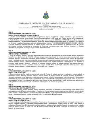 UNIVERSIDADE ESTADUAL DE CIÊNCIAS DA SAÚDE DE ALAGOAS 
UNCISAL 
Transformada pela Lei nº 6.660, de 28 de dezembro de 2005 
Campus Governador Lamenha Filho – Rua Jorge de Lima, 113, Trapiche da Barra, CEP: 57.010-382, Maceió/AL 
GABINETE DA REITORA 
CÓD. 21 
CARGO: GESTOR EM PLANEJAMENTO DE SAÚDE 
ÁREA DE ATUAÇÃO: AQUISIÇÃO DE BENS E SERVIÇOS 
1. Licitações: conceito, finalidades, princípios e objeto; obrigatoriedade, dispensa, inexigibilidade e vedação; modalidades e tipos; procedimentos, 
revogação e anulação; sanções: normas gerais de licitação; recursos administrativos e tutela judicial. Lei n° 8.666/93, de 21/06/1993, e suas alterações. 
2. Pregão Eletrônico: conceitos, finalidades, princípios e objeto; regras pertinentes; Lei n° 10.520/12, de 17/07/2012. 3. Normas Gerais relativas ao 
tratamento diferenciado e favorecido a ser dispensado às empresas de pequeno porte e microempresas no âmbito dos Poderes da União, Estados e 
dos Municípios. 4. Legislação Estadual que regulamenta Licitações públicas: Decretos n° 1.424/2003, 3.038/2005, 3.548/2007, 3.744/2007, 4.054/2008, 
4.226/2009, 3.548/2013; Instruções Normativas da AGESA: 001/2007 e 001/2008; Instrução Normativa da AMGESP 001/2010. 5. Contratos 
Administrativos: conceitos, características e formalização. 6. Ferramenta informatizada para Pregão Eletrônico: Licitações-e. 7. Funções 
administrativas: planejamento, organização, direção e controle. 8. Ética Profissional. 
CÓD. 22 
CARGO: GESTOR EM PLANEJAMENTO DE SAÚDE 
ÁREA DE ATUAÇÃO: ARQUITETURA 
1. Projeto de Arquitetura: métodos e técnicas de desenhos e projeto. Programação de necessidades físicas das atividades, estudos de viabilidade 
técnico-financeira. Conhecimento de AutoCAD. 2. Projetos complementares: especificação de materiais e serviços, dimensionamento básico, 
instalações elétricas e hidrossanitárias, elevadores, ventilação/exaustão, ar-condicionado, telefonia, prevenção contra incêndio. 3. Programação, 
controle e fiscalização de obras: orçamento e composição de custos, levantamento quantitativo, planejamento e controle físico-financeiro. 4. Ambiência 
na saúde: diretrizes, conceitos e metodologias participativas Arquitetura na saúde: projetos de ambiência e normas para os EAS. Arquitetura e 
ambientes: relação pessoa x ambientes x elementos da psicologia ambiental, métodos de avaliação qualitativa dos espaços construídos. 
Acessibilidade. Desenho universal e arquitetura inclusiva nos espaços do SUS. Planos de intervenção e Conceitos de biossegurança. 5. Ética 
profissional: legislação referente à profissão de Arquiteto. Conhecimento sobre a legislação. 
CÓD. 23 
CARGO: GESTOR EM PLANEJAMENTO DE SAÚDE 
ÁREA DE ATUAÇÃO: BIOTÉRIO 
1. Ética em pesquisa científica, criação e experimentação animal. 2. Técnicas de sedação, anestesia, tranquilização e analgesia aplicada a 
camundongos e ratos. 3. Manejo reprodutivo, nutrição e aspectos sanitários de pequenos roedores. 4. Transporte de animais de laboratório. 5. 
Técnicas de eutanásia de animais de laboratório (ratos, camundongos, coelhos). 6. Descarte de carcaças e de material contaminado. 7. Biossegurança 
em laboratório de pesquisa e biotério de criação e experimentação de pequenos roedores. 8. Legislação brasileira para uso de animais em pesquisa. 9. 
Controle aplicado ao macro e micro ambiente. 10. Enriquecimento ambiental. 11. Vias de administração e coletas de fluídos (ratos, camundongos e 
coelhos). 12. Técnicas de Reconhecimento do comportamento da dor e estresse. 13. Cuidados pós-operatórios. 
CÓD. 24 
CARGO: GESTOR EM PLANEJAMENTO DE SAÚDE 
ÁREA DE ATUAÇÃO: CONTROLADORIA INTERNA 
1. Auditoria Governamental: conceitos, finalidades, objetivos, abrangência, pressupostos dos atos e fatos na gestão pública. 2. Formas de execução de 
auditoria governamental. 3. Tipos de auditoria pública. 4. Procedimentos e técnicas aplicados na auditoria governamental. 5. Controle interno em gestão 
pública: conceitos e princípios. Achados e evidências em auditoria pública. 6. Erros, fraudes, impropriedades e irregularidades em auditoria pública. 7. 
Normas e fundamentos de auditoria: Instrução Normativa SFC/MF n°01, de 06/04/2001. 8. Ética Profissional. 
CÓD. 25 
CARGO: GESTOR EM PLANEJAMENTO DE SAÚDE 
ÁREA DE ATUAÇÃO: EDUCAÇÃO FÍSICA 
1. Treinamento Desportivo: Evolução e princípios científicos; Treinamento das diferentes variáveis da aptidão física. 2. Periodização do treinamento. 3. 
Fisiologia humana e do esforço. 4. Crescimento e desenvolvimento motor. 5. Atividade física, saúde e qualidade de vida. 6. Testes, medidas e 
avaliações em Educação Física: Definição e objetivos; seleção de testes e medidas; avaliação da aptidão física e da composição corporal; avaliação 
postural. 7. Primeiros socorros no esporte e no lazer. 8. Interdisciplinaridade e saúde. 9. Avaliação e prescrição de exercícios para populações 
especiais. 10. Ética profissional. 
Página 47 de 70 
 